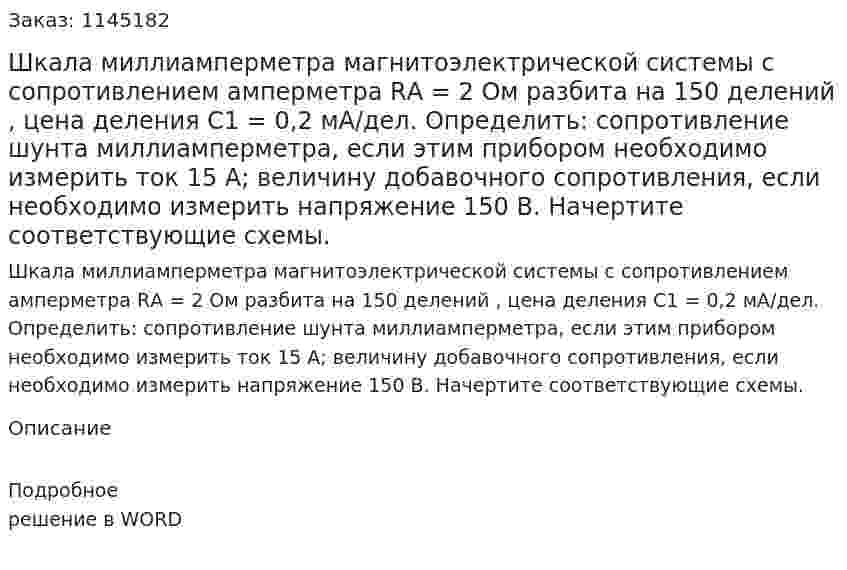 Шкала миллиамперметра магнитоэлектрической системы с сопротивлением  амперметра RА = 2 Ом разбита на 150 делений , цена деления  С1 = 0,2 мА/дел. Определить: сопротивление шунта миллиамперметра, если этим прибором необходимо измерить ток 15 А; величину добавочного сопротивления, если необходимо измерить напряжение 150 В.  Начертите соответствующие схемы. 