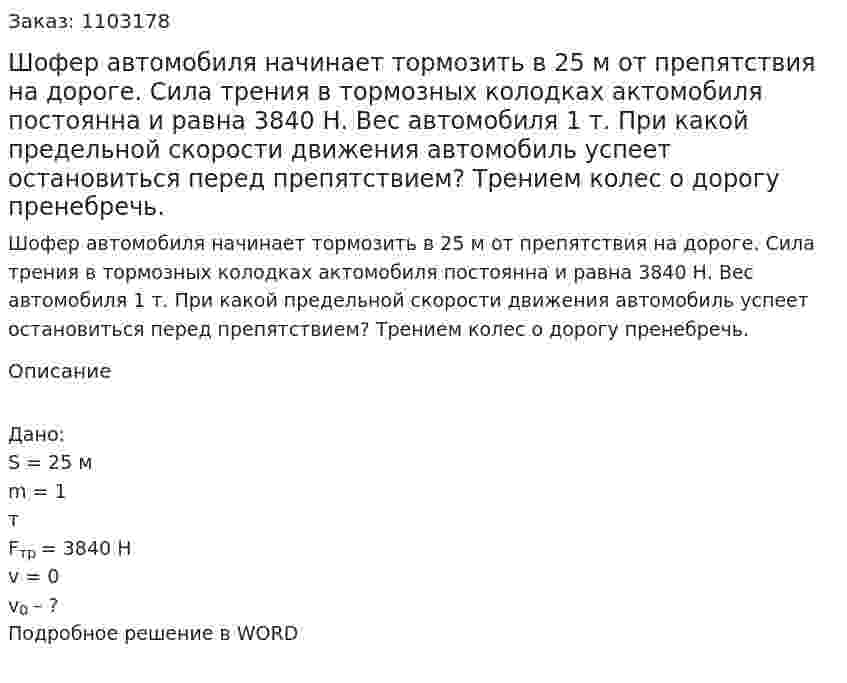 Шофер автомобиля начинает тормозить в 25 м от препятствия на дороге. Сила трения в тормозных колодках актомобиля постоянна и равна 3840 Н. Вес автомобиля 1 т. При какой предельной скорости движения автомобиль успеет остановиться перед препятствием? Трением колес о дорогу пренебречь. 