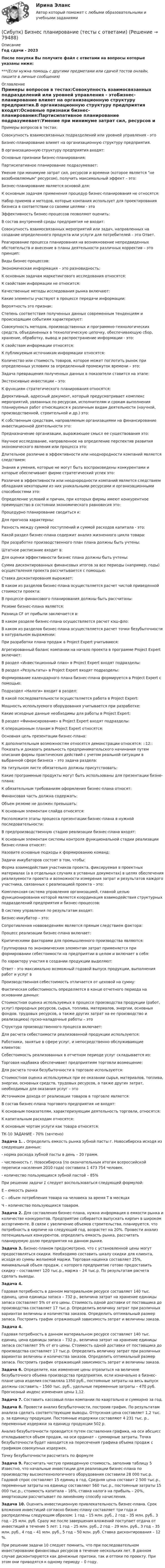      
            Описание
            Год сдачи - 2023После покупки Вы получите файл с ответами на вопросы которые указаны ниже:***(Если нужна помощь с другими предметами или сдачей тестов онлайн, пишите в личные сообщения) 
            Оглавление
            Примеры вопросов в тестах:Совокупность взаимосвязанных подразделений или уровней управления - этоБизнес-планирование влияет на организационную структуру предприятия.В организационную структуру предприятия входят:Основные признаки бизнес-планирования:Партисипативное планирование подразумевает:Умение при минимуме затрат сил, ресурсов и времени (которое является не возобновляемым ресурсом), получить максимальный эффект – это:Бизнес-планирование является основой для:К основным задачам применения процедур бизнес-планирования не относятся:Набор приемов и методов, которые компания использует для проектирования бизнеса в соответствии со своими целями - этоЭффективность бизнес-процессов позволяют оценить:В состав внутренней среды предприятия не входит:Совокупность взаимосвязанных мероприятий или задач, направленных на создание определенного продукта или услуги для потребителей – это Ответ.Реагирование процесса планирования на возникновение непредвиденных обстоятельств и внесение в планы деятельности различных корректив – это принцип:Виды бизнес-процессов:Экономическая информация – это разновидность:К основным задачам маркетингового исследования относятся:К свойствам информации не относится:Качественные методы исследования рынка включают:Какие элементы участвуют в процессе передачи информации:Вероятность это признак:Степень соответствия полученных данных современным тенденциям и происходящим событиям характеризует:Совокупность методов, производственных и программно-технологических средств, объединенных в технологическую цепочку, обеспечивающую сбор, хранение, обработку, вывод и распространение информации - это:К свойствам информации относятся:К публикуемым источникам информации относятся:Количество или стоимость товаров, которое может поглотить рынок при определенных условиях за определенный промежуток времени – это:Задача превращения полученных данных в показатели ставится на этапе:Экстенсивные инвестиции – это:К функциям стратегического планирования относятся:Директивный, адресный документ, который предусматривает комплекс мероприятий, увязанных по ресурсам, исполнителям и срокам выполнения планируемых работ относящихся к различным видам деятельности (научной, производственной, строительной и др.) это:К собственным средствам, направляемым организациями на финансирование инвестиционной деятельности это:Предназначение организации, выражающее смысл ее существования это:Научное исследование, направленное на определение перспектив развития экономического явления или процесса это:Длительное различие в эффективности или неоднородности компаний является следствием:Знания и умения, которые не могут быть воспроизведены конкурентами и которые обеспечивают фирме стратегический успех это:Различие в эффективности или неоднородности компаний является следствием обладания некоторыми из них уникальными ресурсами и организационными способностями это:Определение условий и причин, при которых фирмы имеют конкурентное преимущество в состоянии экономического равновесия это:Процедурно планирование сводиться к:Для прогноза характерны:Разность между суммой поступлений и суммой расходов капитала - это:Какой раздел бизнес-плана содержит анализ жизненного цикла товара:При разработке производственного план плана должны быть учтены:Штатное расписание входит в:Для оценки эффективности бизнес плана должны быть учтены:Сумма дисконтированных финансовых итогов за все периоды (например, годы) осуществления проекта рассчитывается с помощью:Ставка дисконтирования выражает:В каком из разделов бизнес-плана осуществляется расчет чистой приведенной стоимости проекта:В процессе финансового планирования должны быть рассчитаны:Резюме бизнес-плана является:Разница CF от прибыли заключается в:В каком разделе бизнес-плана осуществляется расчет кэш-фло:В каком из разделов бизнес-плана осуществляется расчет точки безубыточности в натуральном выражении:При разработки плана продаж в Project Expert учитываюся:Агрегированный баланс компании на начало проекта в программе Project Expert включает:В раздел «Инвестиционный план» в Project Expert входят подразделы:В раздел «Результаты» в Project Expert входят подразделы:Формирование календарного плана бизнес-плана формируется в Project Expert с помощью:Подраздел «Налоги» входит в раздел:В какой последовательности осуществляется работа в Project Expert:Мощность используемого оборудования учитывается при разработке:Какие исходные данные необходимы для работы в Project Expert:В раздел «Финансирование» в Project Expert входят подразделы:К операционным планам в Project Expert относятся:Основная цель презентации бизнес-плана:К дополнительным возможностям относятся демонстрации относятся: ::12:: Показать и доказать реальность предпринимательского начинания путем описания формы практических действий с учетом реальной ситуации в выбранной сфере бизнеса – это задача раздела:На титульном листе обязательно должны присутствовать:Какие программные продукты могут быть использованы для презентации бизне-плана:К обязательным требованиям оформления бизнес-плана относят:Финансовая часть должна содержать:Объем резюме не должен превышать:К основным элементам слайда относятся:Расположите этапы процесса презентации бизнес-плана в нужной последовательности:В предпроизводственную стадию реализации бизнес-плана входят:К основным элементам системы контроля функциональной стадии реализации бизнес-плана относят:Назовите основные подходы к формированию команд:Задачи инкубаторов состоят в том, чтобы:Форма взаимодействия участников проекта, фиксируемая в проектных материалах (а в отдельных случаях в уставных документах) в целях обеспечения реализуемости проекта и возможности измерения затрат и результатов каждого участника, связанных с реализацией проекта – это:Комплексная система управления организацией, главной целью функционирования которой является координация взаимодействия структурных подразделений предприятия и бизнес-процессов:В систему управления по результатам входят:Бизнес-инкубатор – это:Сопротивления новвоведениям является прямым следствием фактора:Процесс реализации бизнес-плана включает:Критическими факторами для промышленного производства являются:Группировка по экономическим элементам затрат применяется при формировании себестоимости на предприятии в целом и включает в себя:По характеру участия в создании продукции выделяют:Ответ - это максимально возможный годовой выпуск продукции, выполнения работ и услуг вПроизводственная себестоимость отличается от цеховой на сумму:Фактическая себестоимость определяется в конце отчетного периода на основании данных:Стоимостная оценка используемых в процессе производства продукции (работ, услуг) природных ресурсов, сырья, топлива, материалов, энергии, основных фондов, трудовых ресурсов, а также других затрат на ее производство и реализациюа) пуско-наладочные работы – этоСтруктура производственного процесса включает:Для расчета себестоимости реализованной продукции используются:Работники, занятые в сфере услуг, и непосредственно обслуживающие клиентов:Себестоимость реализованных в отчетном периоде услуг складывается из:Торговая надбавка обеспечивает предприятиям торговли возмещение:Для расчета точки безубыточности в торговле используются:Стоимостная оценка используемых при ее оказании сырья, материалов, топлива, энергии, основных средств, трудовых ресурсов, а также других затрат, необходимых для оказания услуг – этоИсточником дохода от реализации товаров в торговле является:В состав бизнес-плана торгового предприятия не входят:К основным показателям, характеризующим деятельность торговли, относятся:К капитальным расходам относятся:К основным чертам услуги как товара относятся:ТК-10 ЗАДАНИЕ - 70% (зачтено)Задача 1. . Определить емкость рынка зубной пасты г. Новосибирска исходя из следующих данных:- норма расхода зубной пасты в день – 20 грамм.- численность г. Новосибирска (по окончательным итогам всероссийской переписи населения 2010 года) составила 1 473 754 человек.- количество пользующихся зубной пастой – 85%При решении задачи 1 следует воспользоваться следующей формулой:Е – емкость рынкаС – объем потребления товара на человека за время Т в месяцахЧ – количество пользующихся товаром.Задача 2. Для составления бизнес-плана, нужна информация о емкости рынка и количестве конкурентов. Предприятие собирается выпускать кирпич в широком ассортименте. В связи с увеличение объемов строительства, планируется, что потребность в кирпиче на следующий год, возрастет на 20%. Провести анализ потенциальных конкурентов, определить емкость рынка, рассчитать планируемую долю предприятия на данном рынке.Задача 3. Бизнес-планом предусмотрено, что с установленной цены могут предоставляться скидки. Необходимо составить шкалу скидки для клиента, исходя из суммы желаемой маржи. Торговая наценка составляет 25%, минимальный объем продаж, с которого предприятие готово предоставить скидку – составляет 120 тыс.р., маржа – 24 тыс.р. По результатам расчета сделать выводы.Задача 4.Годовая потребность в данном материальном ресурсе составляет 140 тыс. единиц, цена единицы запаса – 732 р., величина затрат на хранение единицы запаса составляет 5% от его цены. Стоимость одной доставки от поставщика до производства составляет 17 тыс.р. Определить величину затрат при различных вариантах величины и количества заказов. Определить оптимальный размер запаса. Построить график отражающий зависимость затрат и величины заказа.Задача 4.Годовая потребность в данном материальном ресурсе составляет 140 тыс. единиц, цена единицы запаса – 732 р., величина затрат на хранение единицы запаса составляет 5% от его цены. Стоимость одной доставки от поставщика до производства составляет 17 тыс.р. Определить величину затрат при различных вариантах величины и количества заказов. Определить оптимальный размер запаса. Построить график отражающий зависимость затрат и величины заказа.Задача 6. Определите, как изменение цены отразиться на величине безубыточного объема производства предприятия, если изначально в бизнес-плане цена изделия составляла 1350 руб., постоянные затраты на весь выпуск должны составить – 1560 тыс. руб., удельные переменные затраты – 470 руб. Прогнозный индекс изменения цены 1,12.Задача 7. Составить кассовый план компании по квартально и суммарно за год.Задача 8. Провести анализ безубыточности, построив график. По результатам анализа сделать соответствующие выводы. Отпускная цена составляет 1,2 тыс. р. за единицу продукции. Постоянные издержки составляют 4 231 тыс. р., переменные издержки за единицу продукции 502 р.Анализ безубыточности проводится путем составления графика, на оси абсцисс откладывается объем продаж, на оси ординат – суммарные затраты. Точка безубыточности будет находится на пересечения графика объема продаж с графиком совокупных издержек.Точку безубыточности рассчитать по формулеЗадача 9. Рассчитать чистую приведенную стоимость, заполнив таблицу 5 Известно, что начальные инвестиции для реализации бизнес-плана по производству высокотехнологичного оборудования составили 28 000 тыс.р. Годовой спрос составляет 15 единиц в год. Средняя цена составит 2 500 тыс.р., переменные затраты на единицу составляют 560 тыс.р., постоянные затраты 15 000 тыс.р., стоимость капитала – 16%, ставка налога на прибыль – 20%, амортизации рассчитывает по линейному способу начисления.Задача 10. Оценить инвестиционную привлекательность бизнес-плана. Срок вложения инвестиций согласно бизнес-плану составляет три года и распределены следующим образом: 1 год – 15 млн. руб., 2 год – 35 млн. руб., 3 год – 25 млн. руб. Сразу же после завершения вложений поступает отдача от инвестиций в течение 5 лет: 1 год – 25 млн. руб., 2 год – 29 млн. руб., 3 год – 35 млн. руб., 4 год – 41 млн. руб., 5 год – 50 млн. руб. Ставка дисконтирования – 12 %.При решении задачи 10 следует помнить, что при последовательном инвестировании финансовых ресурсов в течение нескольких лет. В данном случае дисконтируются как денежные притоки, так и оттоки по проекту. При этом они приводятся к одному периоду – 0 году.  
            
            
            Сибупк Бизнес-планирование на предприятии Итоговый тест (Сибупк) Бизнес планирование (тесты с ответами)(Сибупк) Бизнес планирование (тесты + ТК-10 задание)Сибупк  Биржевое дело  Итоговый тестСибупк  Бухгалтерские информационные системы  Итоговый тест (Сибупк) Бухгалтерские информационные системы (ТК - 5 Задание)(Сибупк) Бухгалтерский управленческий учёт (все задания)Сибупк  Арбитражный процесс ИТОГОВЫЙ ТЕСТСибупк Ассесмент-метод в организации ИТОГОВЫЙ  тест Сибупк  Аудит  Итоговый тест Сибупк  Банковский менеджмент  Итоговый тестСибупк Безопасность жизнедеятельности Итоговый тест СИБУПК. Безопасность жизнедеятельности- Практическое заданиеСибупк Бизнес-планирование Итоговый 