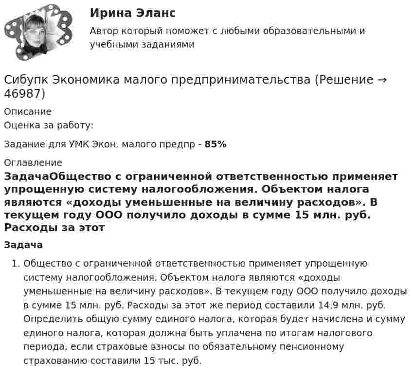      
            Описание
            Оценка за работу:Задание для УМК Экон. малого предпр - 85% 
            Оглавление
            ЗадачаОбщество с ограниченной ответственностью применяет упрощенную систему налогообложения. Объектом налога являются «доходы уменьшенные на величину расходов». В текущем году ООО получило доходы в сумме 15 млн. руб. Расходы за этот же период составили 14,9 млн. руб. Определить общую сумму единого налога, которая будет начислена и сумму единого налога, которая должна быть уплачена по итогам налогового периода, если страховые взносы по обязательному пенсионному страхованию составили 15 тыс. руб. 
            
            
            Сибупк Экономика  задание  2Сибупк Экономика малого предпринимательстваСибупк Экономика организаций потребительской кооперацииСибупк Экономика отраслиСибупк Экономика страхового дела ЗАДАНИЯ Сибупк Экономика труда Итоговый тест Сибупк Экономическая безопасность предприятийСИБУПК. Управление изменениями,Задание к теме 6.Задание к теме 12Сибупк Управление финансовыми рисками(Сибупк) Управленческий анализ в отраслях (задания 1-8)(Сибупк) Учет затрат, калькулирование, бюджетирование (все задания)Сибупк Философия  Тк 1 Сибупк Финансовый менеджмент в коммерческих организацияхСибупк экзамен по Внешнеэкономическая деятельность предприятия
