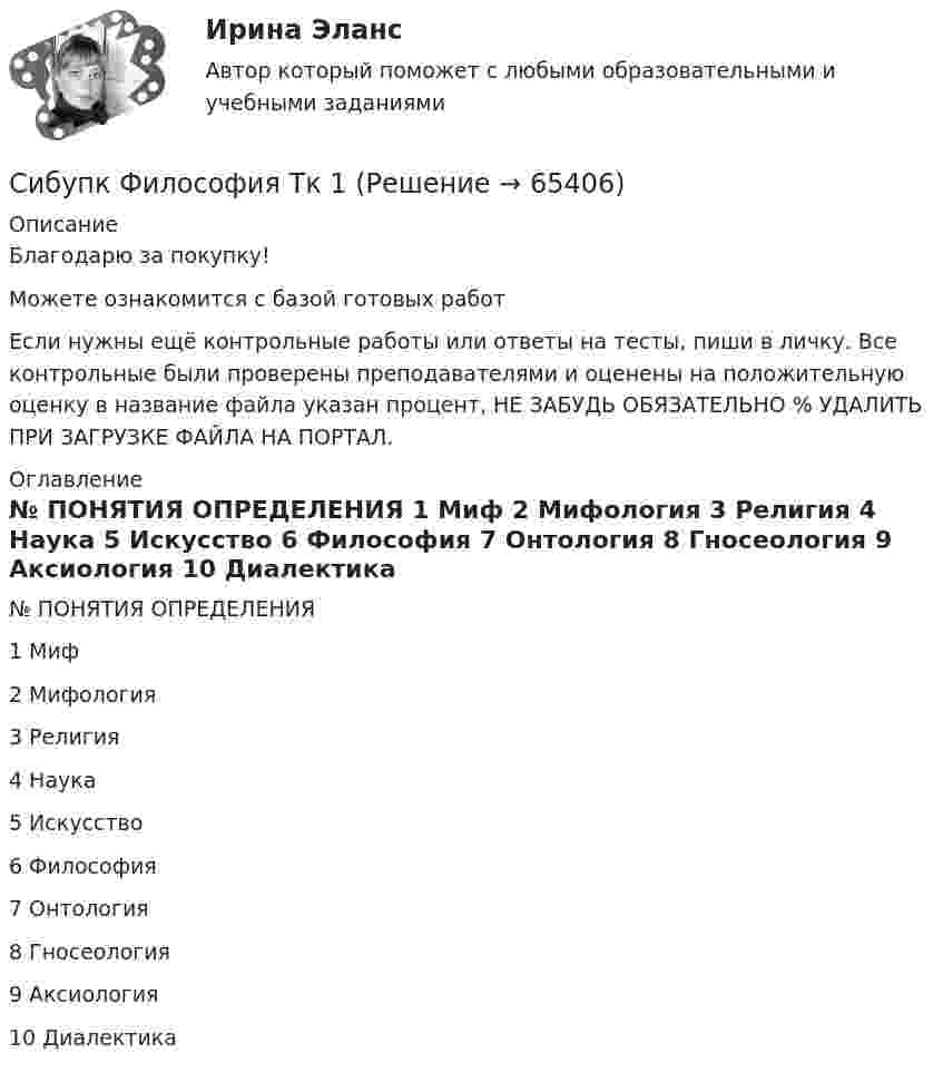      
            Описание
            Благодарю за покупку!Можете ознакомится с базой готовых работ Если нужны ещё контрольные работы или ответы на тесты, пиши в личку. Все контрольные были проверены преподавателями и оценены на положительную оценку в название файла указан процент, НЕ ЗАБУДЬ ОБЯЗАТЕЛЬНО % УДАЛИТЬ ПРИ ЗАГРУЗКЕ ФАЙЛА НА ПОРТАЛ. 
            Оглавление
            №	ПОНЯТИЯ	ОПРЕДЕЛЕНИЯ
1	Миф	 

2	Мифология	 
3	Религия	 
4	Наука	 
5	Искусство	 
6	Философия	 
7	Онтология	 
8	Гносеология	 
9	Аксиология	 
10	Диалектика	   
            
            
            (Сибупк) Учет затрат, калькулирование, бюджетирование (все задания)Сибупк Философия  Тк 1 Сибупк Финансовый менеджмент в коммерческих организацияхСибупк экзамен по Внешнеэкономическая деятельность предприятияСибупк  ЭКОНОМЕТРИКА  задачаСибупк Экономика  задание  2Сибупк Экономика малого предпринимательстваСибупк Страхование задание (Сибупк) Теоретические основы товароведения и экспертизы непродовольственных товаров (задания 1-4)Сибупк Теория  менеджмента задания Сибупк  Уголовное право (часть особенная)Итоговый тест Сибупк Уголовный процесс Итоговый тест СИБУПК. Управление изменениями,Задание к теме 6.Задание к теме 12Сибупк Управление финансовыми рисками