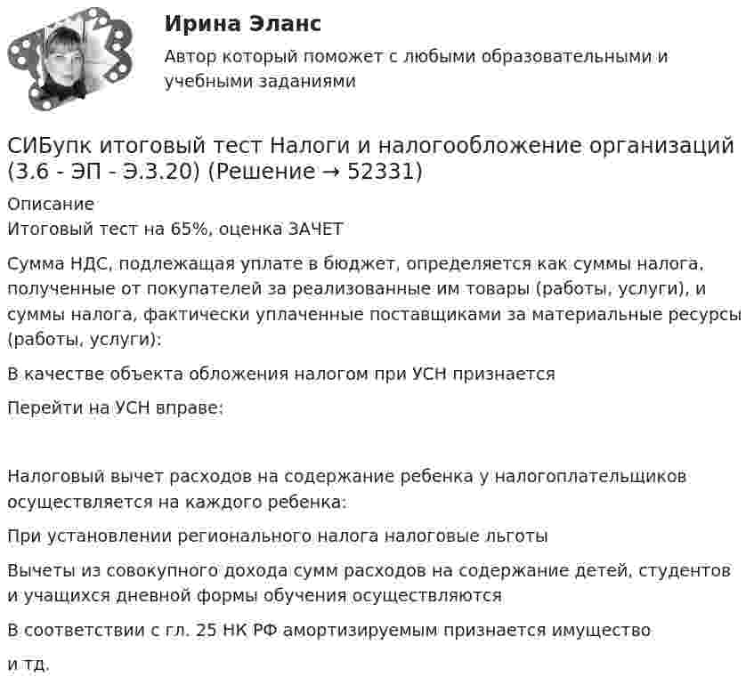      
            Описание
            Итоговый тест на 65%, оценка ЗАЧЕТСумма НДС, подлежащая уплате в бюджет, определяется как суммы налога, полученные от покупателей за реализованные им товары (работы, услуги), и суммы налога, фактически уплаченные поставщиками за материальные ресурсы (работы, услуги):В качестве объекта обложения налогом при УСН признаетсяПерейти на УСН вправе:Налоговый вычет расходов на содержание ребенка у налогоплательщиков осуществляется на каждого ребенка:При установлении регионального налога налоговые льготыВычеты из совокупного дохода сумм расходов на содержание детей, студентов и учащихся дневной формы обучения осуществляютсяВ соответствии с гл. 25 НК РФ амортизируемым признается имущество и тд.  
            
            
            Сибупк  История экономики Итоговый тест СИБупк итоговый тест Налоги и налогообложение организаций (3.6 - ЭП - Э.3.20)Сибупк  Коммуникативные  технологии Сибупк  Коммуникативные технологии Итоговый тест (Сибупк) Комплексный экономический анализ хозяйственной деятельности (Все задания 5, 6, 9)Сибупк  Конституционное право (ППП) Итоговый тест Сибупк  Конфликтология итоговый тест Сибупк Исполнительное производство  Итоговый тест Сибупк  Исследование систем управления Итоговый тест Сибупк  История государства и права зарубежных стран Итоговый тест Сибупк  История государства и права России итоговый тест Сибупк  История (история России, всеобщая история) Сибупк История ИТОГОВЫЙ  ТЕСТ Сибупк  История  экономики задание  2