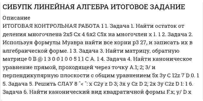 




Описание

Задача 1. Найти остаток от деления многочлена
Задача 2. Используя формулы Муавра найти все корни, и записать их в алгебраической форме.
Задача 3. Найти матрицу, обратную матрице
1 -3 0
0 1 0
0 5 1
Задача 4. Найти каноническое уравнение прямой, проходящей через точку A (1; 2; 3)
и перпендикулярную плоскости с общим уравнением 5x - 3у + 12z = 0
Задача 5. Решить СЛАУ
х +2у -z =3
3x -y +z =2
2x -3y +2z = -1
1 6. Задача 6. Найти канонический вид квадратичной формы
ВНИМАНИЕ!!!! ПОДРОБНОЕ ЗАДАНИЕ СО ВСЕМИ УРАВНЕНИЯМИ ДЛЯ СВЕРКИ И ПОЛНОГО ПРОСМОТРА МОЖНО СКАЧАТЬ В ДЕМО-ФАЙЛЕ!!!!


            
            
            Задача 1. Найти остаток от деления многочлена 2x5 Cx 4 6x2 C5x на многочлен x 1. 1 2. Задача 2. Используя формулы Муавра найти все корни p3 27, и записать их в алгебраической форме. 1 3. Задача 3. Найти матрицу, обратную матрице 0 B @ 1 3 0 0 1 0 0 5 1 1 C A. 1 4. Задача 4. Найти каноническое уравнение прямой, проходящей через точку A.1; 2; 3/ и перпендикулярнуюЗадача 1. Найти остаток от деления многочлена 2x5 Cx 4 6x2 C5x на многочлен x 1. 1 2. Задача 2. Используя формулы Муавра найти все корни p3 27, и записать их в алгебраической форме. 1 3. Задача 3. Найти матрицу, обратную матрице 0 B @ 1 3 0 0 1 0 0 5 1 1 C A. 1 4. Задача 4. Найти каноническое уравнение прямой, проходящей через точку A.1; 2; 3/ и перпендикулярную плоскости с общим уравнением 5x 3y C 12z 7 D 0. 1 5.Задача 1. Найти остаток от деления многочлена 2x^5+x^4-6x^2+5x на многочлен x-1. Задача 2. Используя формулы Муавра найти все корни √(3&-27), и записать их в алгебраической форме. Задача 3. Найти матрицу, обратную матрицеЗадача 1. Найти остаток от деления многочлена 2x5+x4-6x2+5x на многочлен х-1. Задача 2. Используя формулу Муавра найти все корни и записать в алгебраической форме.Задача 1. Найти остаток от деления многочлена Задача 2. Используя формулы Муавра найти все корни, и записать их в алгебраической форме. Задача 3. Найти матрицу, обратную матрицеЗадача 1. Найти остаток от деления многочлена Задача 2. Используя формулы Муавра найти все корни, и записать их в алгебраической форме. Задача 3. Найти матрицу, обратную матрице. 2Задача 1. Найти остаток от деления многочлена на многочлен Задача 2. Используя формулы Муавра найти все корни, и записать их в алгебраической форме. Задача 3. Найти матрицу, обратную матрицеЗадача 1 Монохроматическое рентгеновское излучение рассеивается на свободных электронах. Длины волн излучения λ2 и λ1, рассеянного под углами θ2 и θ1, отличаются в n раз (n = λ2/ λ1). Найти длину волны падающего излучения.Задача 1 Муниципальная избирательная комиссия отменила свое решение о регистрации А. И. Васильева в качестве кандидата на должность главы района за использование им своего служебного положения в целях избрания. А. И. Васильев обжаловал это решение избирательной комиссии в суде.Задача 1. На гладком столе лежит брусок массой m. К бруску привязаны две нити, перекинутые через неподвижные блоки, прикреплённые к противоположным краям стола. К концам нитей подвешены гири, массы которых m1 и m2. Между грузами m1 и m действует сила натяжения T1, а между грузами m и m2 – T2. Массой блоков и трением пренебречь. Нити считать невесомыми и нерастяжимыми.Задача 1. На гладком столе лежит брусок массой m. К бруску привязаны две нити, перекинутые через неподвижные блоки, прикреплённые к противоположным краям стола. К концам нитей подвешены гири, массы которых m1 и m2. Между грузами m1 и m действует сила натяжения T1, а между грузами m и m2 – T2. Массой блоков и трением пренебречь. Нити считать невесомыми и нерастяжимыми.. 2Задача 1. На гладком столе лежит брусок массой m. К бруску привязаны две нити, перекинутые через неподвижные блоки, прикреплённые к противоположным краям стола. К концам нитей подвешены гири, массы которых m1 и m2. Между грузами m1 и m действует сила натяжения T1, а между грузами m и m2 – T2. Массой блоков и трением пренебречь. Нити считать невесомыми и нерастяжимыми.. 3Задача 1. Найти матрицу, обратную матрице 1 - 3 0 0 1 0 0. 5 1 . Задача 2. Решить СЛАУ { ■( x +2y- z= 3, @3x- y+ z= 2, @2x-3y+2z=-1 .)┤ а) Методом обратной матрицы. б) Методом Крамера. Задача 3. Решение. По условию задачи: р = 0,2; n = 9 k = 6; m = 7;Задача 1 Найти оптимальное решение прямой и двойственной задач: целевая функция: при ограничениях. Задача 2 Пароход может быть использован для перевозки 11 наименований грузов. Масса, объем и цена единицы каждого наименования груза приведены в таблице. Параметры груза Номер груза