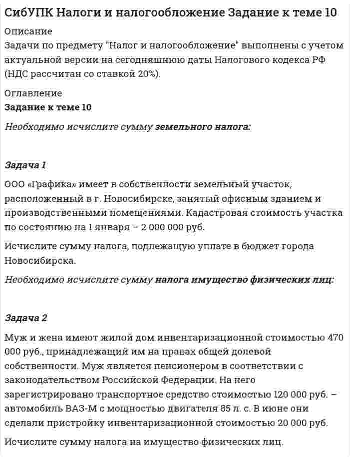 




Описание


Здравствуй, друг! Если нужны ещё контрольные работы или ответы на тесты, пиши в личку. Все контрольные были проверены преподавателями и оценены на положительную оценку в название файла указан процент, НЕ ЗАБУДЬ ОБЯЗАТЕЛЬНО % УДАЛИТЬ ПРИ ЗАГРУЗКЕ ФАЙЛА НА ПОРТАЛ




Оглавление


Задание к теме 10
Необходимо исчислите сумму земельного налога:
 
Задача 1
ООО «Графика» имеет в собственности земельный участок, расположенный в г. Новосибирске, занятый офисным зданием и производственными помещениями. Кадастровая стоимость участка по состоянию на 1 января – 2 000 000 руб.
Исчислите сумму налога, подлежащую уплате в бюджет города Новосибирска.
Задача 2
Муж и жена имеют жилой дом инвентаризационной стоимостью 470 000 руб., принадлежащий им на правах общей долевой собственности. Муж является пенсионером в соответствии с законодательством Российской Федерации. На него зарегистрировано транспортное средство стоимостью 120 000 руб. – автомобиль ВАЗ-М с мощностью двигателя 85 л. с. В июне они сделали пристройку инвентаризационной стоимостью 20 000 руб.
Исчислите сумму налога на имущество физических лиц.



            
            
            Задача 1 ООО «Графика» имеет в собственности земельный участок, расположенный в г. Новосибирске, занятый офисным зданием и производственными помещениями. Кадастровая стоимость участка по состоянию на 1 января – 2 000 000 руб. Исчислите сумму налога, подлежащую уплате в бюджет города Новосибирска.Задача 1 ООО «Графика» имеет в собственности земельный участок, расположенный в г. Новосибирске, занятый офисным зданием и производственными помещениями. Кадастровая стоимость участка по состоянию на 1 января – 2 000 000 руб. Исчислите сумму налога, подлежащую уплате в бюджет города Новосибирска.. 2Задача 1 ООО «Прогресс» осуществляет производство товаров народного потребления. По состоянию на 1 октября отчетного года его показатели: 1. Первоначальная стоимость основных средств – 160 000 000 руб. 2. Начисление амортизации основных средств – 70 000 000 руб.Задача 1 ООО «Прогресс» осуществляет производство товаров народного потребления. По состоянию на 1 октября отчетного года его показатели: 1. Первоначальная стоимость основных средств – 160 000 000 руб. 2. Начисление амортизации основных средств – 70 000 000 руб.. 2Задача 1 Опираясь на положения ч. 3 ст. 56 Конституции РФ, перечислите те права человека и гражданина, которые не могут быть ограничены даже в условиях чрезвычайного положения в стране.Задача 1. Определение реакций опор твердого тела Вариант 4Задача 1 Определение реакций связей составной конструкцииЗадача 1. Начислена арендная плата в размере 10000 руб. за пользование помещением. Оприходовано в кассу 10000 руб. с лицевого счета. Произвести оплату за аренду с поставщиками через подотчетное лицо. Составить бухгалтерские проводки.Задача 1 Необходимо составить оптимальный суточный рацион кормления на стойловый период для дойных коров живой массой 550 кг. Минимальная потребность коров в кормовых единицах и переваримом протеине в зависимости от суточного удоя приведена в таблице 1.Задача 1. Нижневаторская нефтеразведочная экспедиция обратилась в Администрацию Томской области с просьбой отвести ей для размещения буровой установки земельный участок площадью 2,8 га в аренду сроком на 3 года из земель соседнего овощеводческого хозяйства.Задача 1. Нижневаторская нефтеразведочная экспедиция обратилась в Администрацию Томской области с просьбой отвести ей для размещения буровой установки земельный участок площадью 2,8 га в аренду сроком на 3 года из земель соседнего овощеводческого хозяйства.. 2Задача 1 Обосновывая свой вывод о виновности подсудимого, судья в приговоре указал: «Показания свидетеля И. не заслуживают доверия, поскольку И. является родственником подсудимого. Суд доверяет показаниям потерпевшего С., который является депутатом, известным в городе борцом за справедливость». Оцените данную мотивировку с точки зрения закона.Задача 1. Обработать материал фотографии рабочего времени буровой бригады. Определить резерв роста производительности труда. Задача 1 Общество (арендодатель) и Предприниматель (арендатор) заключили договор от 01.04.2014 аренды производственной базы для использования в производственных целях на срок с 01.04.2014 по 31.03.2015. В пункте 2.1 договора стороны согласовали арендную плату в размере 40 000 рублей в месяц.