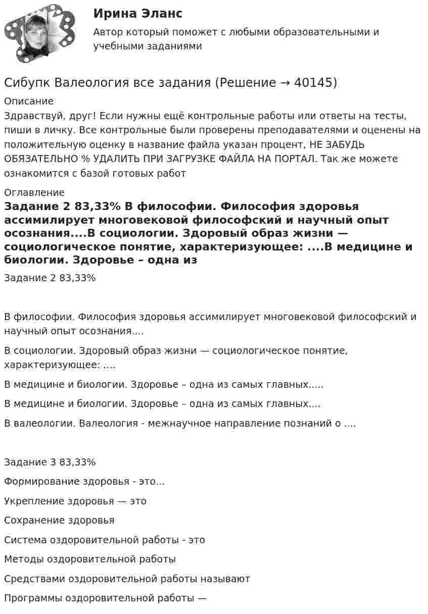      
          Описание
          Здравствуй, друг! Если нужны ещё контрольные работы или ответы на тесты, пиши в личку. Все контрольные были проверены преподавателями и оценены на положительную оценку в название файла указан процент, НЕ ЗАБУДЬ ОБЯЗАТЕЛЬНО % УДАЛИТЬ ПРИ ЗАГРУЗКЕ ФАЙЛА НА ПОРТАЛ. Так же можете ознакомится с базой готовых работ  
          Оглавление
          Задание  2 83,33%	В философии. Философия здоровья ассимилирует многовековой философский и научный опыт осознания....В социологии. Здоровый образ жизни — социологическое понятие, характеризующее: ....В медицине и биологии. Здоровье – одна из самых главных.....В медицине и биологии. Здоровье – одна из самых главных....В валеологии. Валеология - межнаучное направление познаний о ....Задание  3 83,33%Формирование здоровья - это...Укрепление здоровья — это Сохранение здоровьяСистема оздоровительной работы - этоМетоды оздоровительной работы Средствами оздоровительной работы называютПрограммы оздоровительной работы —  
            
            
            Сибупк Бюджетный учет Итоговый тест Сибупк Валеология все задания Сибупк  Валеология Итоговый тест Сибупк  Введение в экономику  Итоговый тест Сибупк  Введение в экономику  ЭССЕ Сибупк  Внешнеэкономическая деятельность Итоговый тест Сибупк  Внешнеэкономическая деятельность Итоговый тест Сибупк  Бухгалтерский учет и анализ на предприятии итоговый Сибупк Бухгалтерский учет Итоговый тест СИБУПК Бухгалтерский финансовый учет и отчетность ЗАДАНИЯ Сибупк  Бухгалтерский финансовый учет и отчетность Итоговый тест Сибупк  Бухгалтерское дело Итоговый тест Сибупк  Бюджетная система и бюджетный процесс задание  1Сибупк  Бюджетная система и бюджетный процесс Итоговый 