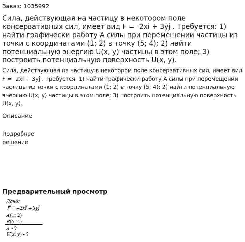 Сила, действующая на частицу в некотором поле консервативных сил, имеет вид F = -2xi + 3yj . Требуется: 1) найти графически работу A силы при перемещении частицы из точки с координатами (1; 2) в точку (5; 4); 2) найти потенциальную энергию U(x, y) частицы в этом поле; 3) построить потенциальную поверхность U(x, y). 