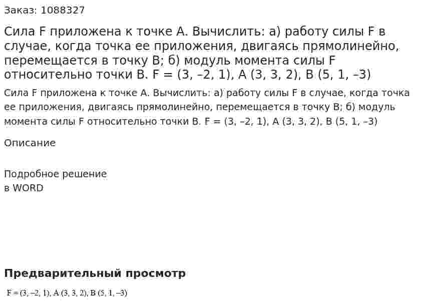 Сила F приложена к точке А. Вычислить: а) работу силы F в случае, когда точка ее приложения, двигаясь прямолинейно, перемещается в точку В; б) модуль момента силы F относительно точки В.  F = (3, –2, 1), A (3, 3, 2), B (5, 1, –3) 