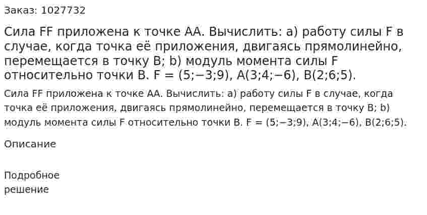Сила FF приложена к точке АА. Вычислить:  а) работу силы F в случае, когда точка её приложения, двигаясь прямолинейно, перемещается в точку В;  b) модуль момента силы F относительно точки В. F = (5;−3;9), A(3;4;−6), B(2;6;5). 