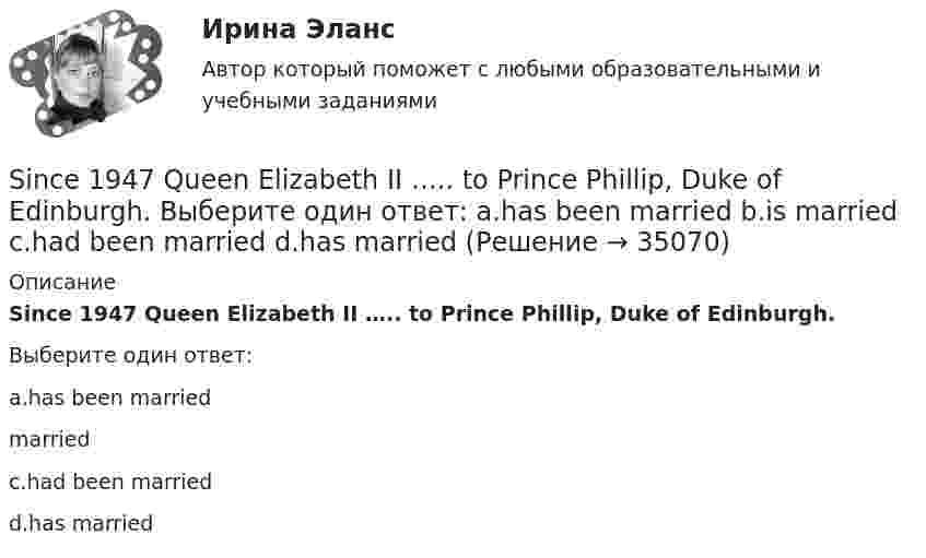      
          Описание
          Since 1947 Queen Elizabeth II ….. to Prince Phillip, Duke of Edinburgh.Выберите один ответ:a.has been married marriedc.had been marriedd.has married  
            
            
            SimpleAnalysisSince 1947 Queen Elizabeth II ….. to Prince Phillip, Duke of Edinburgh. Выберите один ответ: a.has been married b.is married c.had been married d.has marriedSince she isn’t answering the telephone, she ….. Выберите один ответ: a.can have left b.must have left c.need have left d.should have leftSince the start of the new millennium, British households ….. more than they earn. Выберите один ответ: a.had been spending b.are spending c.have been spending d.spendSinergya. Ответы по дисциплине: Профессиональная деятельность в условиях неопределённостиSit down, Peter. … mark is “good”. Выберите один или несколько ответов: 1.His 2.Your 3.You 4.MySIT транзисторы производятся с каналамиShe told me that she ….. the competition. Выберите один ответ: a.won b.wins c.will win d.had wonShe …to take an exam tomorrow.She … twice. Now she is married to an Englishman.She … twice. Now she is married to an Englishman.She was so sorry that he hadn't come … . Выберите один или несколько ответов: 1.yesterday 2.the day before 3.before the day 4.before yesterday… shopping after classes! Выберите один или несколько ответов: 1.Goes 2.To go 3.Went 4.Let's goSie sind Studenten. - Они студенты.
