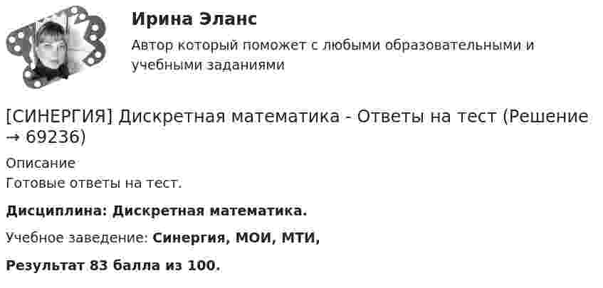     
            Описание
            Готовые ответы на тест.Дисциплина: Дискретная математика.Учебное заведение: Синергия, МОИ, МТИ,Результат 83 балла из 100.   
            
            
            [Синергия]Дизайн-мышление в управлении проектами.Итоговый тест Синергия/МТИ 2023г.[СИНЕРГИЯ] Дискретная математика - Ответы на тестСинергия - Дискретная математика с элементами математической логики[Синергия] Договорное право.Итоговый тест Синергия/МТИ 2023г[Синергия]Документационное обеспечение управления.Тест Синергия 2023г (90 баллов)[Синергия] Инвестиционный менеджмент.Тест Синергия/МТИ 2023г.Синергия, Индивидуальные траектории профессионального развития, 2 семестр, на отлично[Синергия] Гражданское право3.Тест Синергия 2022г[Синергия] Гражданское право4.Тест Синергия 2023г (97 баллов)[Синергия] Гражданское право.Тест Синергия (Сборник 60 вопросов)[Синергия] Деловые коммуникации в профессиональной деятельности(итоговый, компетентностный) Синергия 2023г[Синергия] Деньги,кредит,банки.Тест Синергия 2022г[Синергия] Дефектология.Тест Синергия/МТИ 2023г (100 баллов)[Синергия]Деятельность прокурора по обеспечению прав личности в уголовном процессе.Тест Синергия 2023г