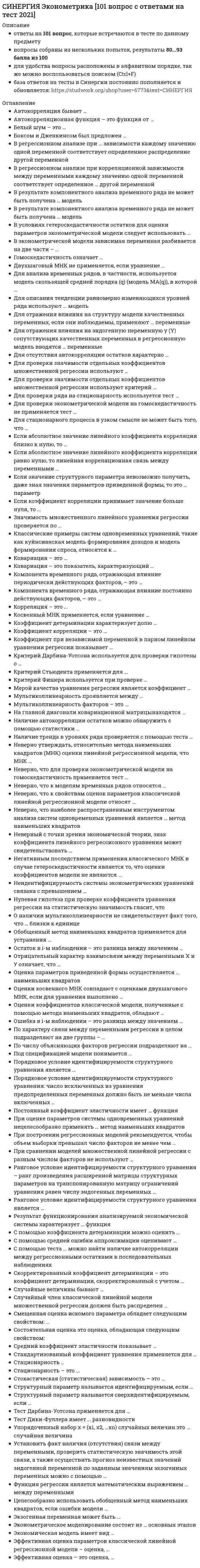     
          Описание
          Синергия. Эконометрика. Итоговый тест. Ответы на вопросы.Для Синергии имеются и другие готовые работы. Пишем уникальные работы под заказ. Помогаем с прохождением онлайн-тестов. Пишите, пожалуйста, в личку (Евгений). 
          Оглавление
          Аддитивная модель временного ряда выглядит следующим образом:Автокорреляционная функция – это функция от …Автокорреляционная функция …Автокорреляция бывает...Белый шум – это …Боксом и Дженкинсом был предложенВ результате компонентного анализа временного ряда не может быть получена … модельВ результате компонентного анализа временного ряда не может быть получена … модельВ эконометрической модели зависимая переменная разбивается на две частиВ регрессионном анализе при ... зависимости каждому значению одной переменной соответствует определенное распределение другой переменнойВ регрессионном анализе при корреляционной зависимости между переменными каждому значению одной переменной соответствует определенное…другой переменнойВ индефецируемом примере при, зависимости одной величины от другой каждого значения допустимых каждой переменнойВ условиях гетероскедастичности остатков для оценки параметров эконометрической модели следует использовать …Верные утверждения относительно мультиколлинеарности факторовВерные утверждения о включении в уравнение линейной множественной регрессии факторовГомоскедастичность означает …Для сверхидентифицируемой структурной формы системы одновременных уравнений при оценке параметров применяется …Для идентифицируемой структурной формы системы одновременных уравнений при оценке параметров применяется …Для описания тенденции равномерно изменяющихся уровней ряда используют … модельДля стационарного процесса в узком смысле не может быть того, что …Дики-Фуллера это разновидностьДля отражения влияния качественной сопутствующей переменной, имеющей m состояний, обычно включают в модель … фиктивную переменнуюДля отражения влияния на структуру модели качественных переменных, если они наблюдаемы, применяют … переменныеДля отражения влияния на эндогенную переменную y (Y) сопутствующих качественных переменных регрессионную модель вводятся …переменныеДля анализа временных рядов в частности используется модель скользящей средней порядка в которой g модель MAg, в которойДля проверки значимости отдельных коэффициентов множественной регрессии используют …Для проверки эконометрической модели на гомоскедастичность не применяется тест …Для проверки ряда на стационарность используется тест …Двухшаговый МНК не применяется, если уравнение …Для отсутствия автокорреляции остатков характерно …Если период циклических колебаний уровней временного ряда не превышает одного года, то их называют …Единственность соответствия между приведенной и структурной формами модели системы одновременных уравнений составляет проблемуЕсли уравнение регрессии является существенным, то фактическое значение F-критерияЕсли автокорреляционная функция (АКФ) выказывает выброс на первом лаге, а частная автокорреляционная функция (ЧАКФ) экспоненциально затухает, то можно предположить, что ряд наиболее адекватно опишет модель в форме:Если автокорреляционная функция (АКФ) экспоненциально затухает, а частная автокорреляционная функция (ЧАКФ) показывает выброс на первом лаге, то можно предположить, что временной ряд наиболее активно опишет модельЕсли АКФ экспоненциально затухает, а ЧАКФ обнаруживает выброс на первом и втором лаге, то можно предположить, что ряд наиболее адекватно опишет модель в форме:Если автокорреляционная функция (АКФ) показывает выбросы на первых двух лагах, а частная автокорреляционная функция (ЧАКФ) экспоненциально затухает, то можно предположить, что временной ряд наиболее адекватно опишет модельЕсли наиболее высоким оказался коэффициент автокорреляции в четыре порядка, то временной ряд имеетЕсли коэффициент корреляции принимает значение больше нуля, то ...Если абсолютное значение линейного коэффициента корреляции равно нулю, то линейная корреляционная связь между переменнымиЕсли абсолютное значение линейного коэффициента корреляции близко к нулю, то …Если значение структурного параметра невозможно получить даже, зная значение параметров приведённой формы то это …параметрЕсли коэффициент регрессии является существенным, то для него выполняются условияЗначимость множественного линейного уравнения регрессии проверяется поЗначение коэффициента автокорреляции первого порядка равно 0,9, следовательноИсключение из рассмотрения одной объясняющей переменной из двух в случае высокого (больше 0,8) коэффициента корреляции между ними – это методКосвенный МНК применяется, если уравнение …Коэффициент детерминации характеризует долю …Критерий Фишера используется при проверке …Критерий Стьюдента применяется дляКоэффициент при независимой переменной в парном линейном уравнении регрессии показывает ....Компонента временного ряда, отражающая влияние периодически действующих факторов, – это …Компонента временного ряда, отражающая влияние постоянно действующих факторов, –Коэффициент множественной дерминации характеризуетсяКоэффициент автокорреляции первого порядкаКритерий Дарбина-Уотсона позволяет обнаружитьК одному из тестов на гетероскедастичность относится тестКритерий Дарбина-Уотсона используется для проверки гипотезы о …Классические примеры систем одновременных уравнений, такие как куйнсианская модель формирования доходов и модель формирования спроса, относятся к ...Корреляция – это …Коэффициент корреляции - это ...Ковариация – это …Ковариация - это показатель, характеризующий ...К свойствам уравнения регрессии в стандартизированном виде относятся …К методам обнаружения гетероскедастичности остатков относятсяМетод оценки параметров моделей с гетероскедастичными остатками называется… методом наименьших квадратовМультиколлинеарность факторов – это …Мультиколлинеарность факторов эконометрической модели подразумеваетМультипликативная модель временного ряда выглядит следующим образом:Матрица парных коэффициентов корреляции строится для выявления коллинеарных и мультиколлинеарныхМультиколлинеарность проявляется между ...Метод наименьших квадратов …Марковским процессом называют модель видаМерой качества уравнения регрессии является коэффициентМодель гетероскедастичности (постоянством дисперсии отклонений),Модель временного ряда считается адекватной, если значения остатковНаличие в корреляционной матрице между объясняющими переменными высоких коэффициентов корреляции (больше 0,8) означаетНегативным последствием применения классического МНК в случае гетероскедастичности является то, что оценки коэффициентов модели не являются ...Нулевая гипотеза при проверке коэффициента уравнения регрессии на статистическую значимость гласит, чтоНаличие мультиколлинеарности может привести кНеидентифицируемость системы эконометрических уравнений связана с превышениемНеверно, что к моделям временных рядов относятся…Неверный с точки зрения экономической теории, знак коэффициента линейного регрессионного уравнения может свидетельствовать …Неверно утверждать, относительно метода наименьших квадратов (МНК) оценки линейной регрессионной модели, что МНК …Неверно, что к свойства оценок параметров классической линейной регрессионной модели относятсяНеверно, что для проверки эконометрической модели на гомоскедастичность применяется тест ...Неверно, что наиболее распространенным инструментом анализа систем одновременных уравнений является ... метод наименьших квадратовНаличие автокорреляцию в остатках можно обнаружить с помощью статистикиНаличие тренда в уровнях ряда проверяется с помощью теста …На главной диагонали ковариационной матрицы S(b)=S2(XTX)-1 находятсяНезависимость остатков модели временного ряда может быть проверена с помощьюО наличии мультиколлинеарности не свидетельствует факт того, что близки к единицеОценка статистической значимости уравнения линейной множественной регрессии в целом осуществляется с помощьюОценка параметров приведенной формы осуществляется … наименьших квадратовОценки коэффициентов классической модели, полученные с помощью метода наименьших квадратов, обладаютОценки косвенного МНК совпадают с оценками двухшагового МНК, если для уравнения выполненоОтрицательный характер взаимосвязи между переменными Х и У означает, что …Ошибка в i-м наблюдении – это разница между значением …Остаток в i-м наблюдении – это разница между значением …Обобщенный метод наименьших квадратов используется для корректировкиОбобщенный метод наименьших квадратов не используется для моделей с остаткамиОбобщенный метод наименьших квадратов применяется для устраненияОбобщенный метод наименьших квадратов рекомендуется применять в случаеОбобщенный метод наименьших квадратов отличается от обычного МНК тем, что при применении ОМНКОбычный МНК успешно применяется для оценки структурных коэффициентов …При оценке параметров системы одновременных уравнений нецелесообразно применять … метод наименьших квадратовПри построении регрессионных моделей рекомендуется, чтобы объем выборки превышал число факторов не менее чем ...При построении модели множественной регрессии методом пошагового включения переменных на первом этапе рассматривается модель с …При сравнении моделей множественной линейной регрессии с разным числом факторов не используют …По характеру связи между переменными регрессии в целом подразделяют на две группыПо числу объясняющих факторов регрессии подразделяют на …Под изменением, определяющим общее направление развития, основную тенденцию временного ряда, понимаетсяПод спецификацией модели понимается …Порядковое условие идентифицируемости структурного уравнения является Порядковое условие идентифицируемости структурного уравнения: число исключенных из уравнения предопределенных переменных должно быть не меньше числа включенныхПостоянный коэффициент эластичности имеет … функцияПриведенная форма модели является результатом преобразованияПредпосылками МНК являются…среднем уровнеПри выполнении предпосылок метода наименьших квадратов (МНК) остатки уравнения регрессии, как правило, характеризуются…Ранговое условие идентифицируемости структурного уравнения являетсяРанговое условие идентифицируемости структурного уравнения – ранг произведения расширенной матрицы структурных параметров на транспонированную матрицу ограничений уравнения равен числу эндогенных переменных …Регрессия – этоРезультат функционирования анализируемой экономической системы характеризует... функцияРегулярными компонентами временного ряда являютсяСтандартизованный коэффициент уравнения применяется для …Скорректированный коэффициент детерминации - это коэффициент детерминации, скорректированный с учетом …Стохастическая (статистическая) зависимость – это …Стационарность - это …Стационарность …С помощью средней ошибки аппроксимации оценивают …С помощью коэффициента детерминации можно оценить …Смещенная оценка искомого параметра обладает следующим свойством:Средний коэффициент эластичности показывает …С помощью теста можно найти наличие автокорреляции между регрессионными остатками в последовательных наблюденияхСтруктурный параметр называется идентифицируемым еслиСтруктурный параметр называется сверхидентифицируемым еслиСлучайные величины бываютСлучайный член классической линейной модели множественной регрессии должен быть распределенСмешанная модель временного ряда выглядит следующим образом:Состоятельная оценка -это оценка, обладающая следующим свойством:Скользяще средний порядокСлучайность остатков модели временного ряда может быть проверена с помощьюТесноту совместного влияния факторов на результат в уравнении линейной множественной регрессии оцениваетТест Дики-Фуллера это разновидностьТест Дики-Фуллера имеет ... разновидностиТест Дарбина-Уотсона применяется для ...Требования к факторам, включаемым в модель линейной множественной регрессии…Установить факт наличия(отсутствия)связи между переменными, проверить статическую значимость этой связи, а также осуществить, прогноз неизвестных значений эндогенной переменной по заданным значениям экзогенных переменных можно с помощьюУпорядоченный набор х = (х1, х2, ...хn) случайных величин это …случайная величинаЦелесообразно использовать обобщенный метод наименьших квадратов, если ошибки модели …Функция регрессии является математическим выражением … между переменнымиФиктивными переменными в уравнении множественной регрессии являются …Характерным свойством стационарного временного ряда является то, чтоЧтобы совершить преобразование для сведения временного ряда к стационарному, если тенденция временного ряда описывается полиномом третьей степени, нужноЭффективная оценка – это оценка, …Эффективная оценка параметров классической линейной регрессионной модели…Экономическая модель имеет видЭконометрическое моделирование состоит из? основных этаповЭкзогенная переменная может быть 
            
            
            [Синергия] Эконометрика (тест, зачет, экзамен, вопросы, ответы)[Синергия] Эконометрика.Тест Синергия 2021гСинергия ЭкономикаСИНЕРГИЯ Экономика 2021г.(ответы тесты Основы экономической теории)СИНЕРГИЯ Экономика (80/100)Синергия Экономика и финансы организации (предприятия) 2021 год Ответы на тесты на отлично! 106 вопросов.Синергия Экономика и финансы организации (предприятия) Новые ответы на тесты на отлично! 100 вопросов – практически все что встречаются в тестах!СИНЕРГИЯ Цифровая экономика [ответы на тесты] 2021 г. на 95 балловСинергия Экзамен Избирательное право Ответы к тестуСИНЕРГИЯ Экологическое право / Основы экологического права (ответы на тест)Синергия Экологическое право. Ответы 2021✔️БАЗА ТЕСТОВСИНЕРГИЯ Экология [65 вопросов с ответами на тест 2021]СИНЕРГИЯ Экология (93/100)СИНЕРГИЯ ЭКОЛОГИЯ ТЕСТЫ 📝 ОТВЕТЫ