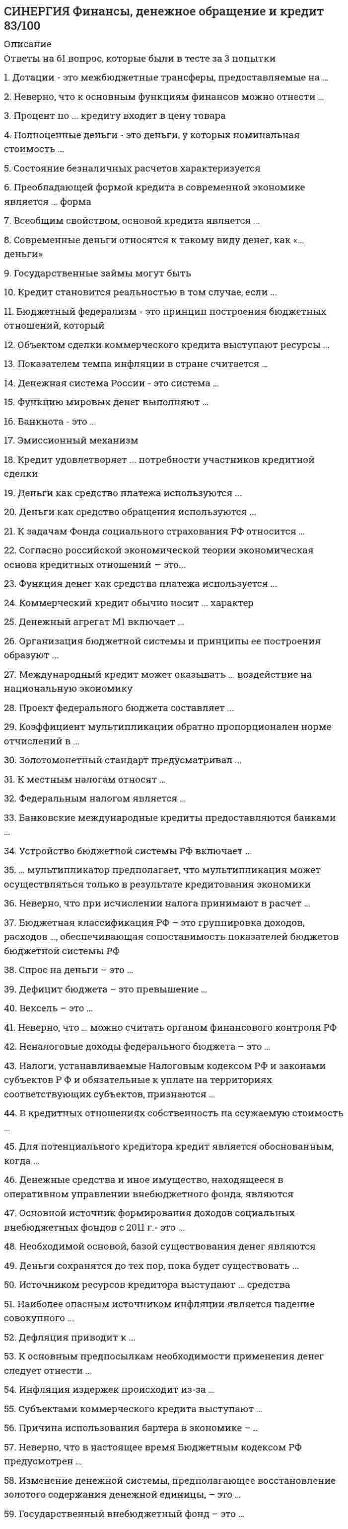      
          Описание
          Результат 90 баллов из 100 (Корректные ответы 27 из 30) 
          Оглавление
          Банковские международные кредиты предоставляются банками …В государственном кредите государство …В кредитных отношениях собственность на ссужаемую стоимость …Вексель – это …Всеобщим свойством, основой кредита является …Государственные займы могут быть …Государственный внебюджетный фонд – это …Денежные средства и иное имущество, находящееся в оперативном управлении внебюджетного фонда, являются …Денежный агрегат М1 включает …Денежным выражением стоимости товара выступает …Дефицит бюджета – это превышение …Дотации – это межбюджетные трансферты, предоставляемые на … направлений и (или) условий их использованияЗолотомонетный стандарт предусматривал …К государственным и муниципальным финансам относятся …К задачам Фонда социального страхования РФ относится …К основным предпосылкам необходимости применения денег следует отнести …Коммерческий кредит обычно носит … характерКоэффициент мультипликации обратно пропорционален норме отчислений в …Кредит удовлетворяет … потребности участников кредитной сделкиМеждународный кредит может оказывать … воздействие на национальную экономикуНаиболее опасным источником инфляции является падение совокупного …Налоги, устанавливаемые Налоговым кодексом РФ и законами субъектов РФ и обязательные к уплате на территориях соответствующих субъектов, признаются …Неверно, что в настоящее время Бюджетным кодексом РФ предусмотрен …Неверно, что к основным функциям финансов можно отнести …Необходимой основой, базой существования денег являются …Организация бюджетной системы и принципы ее построения образуют …Показателем темпа инфляции в стране считается …Процент по … кредиту входит в цену товараСогласно российской экономической теории экономическая основа кредитных отношений – это …Субъектами коммерческого кредита выступают … 
            
            
            СИНЕРГИЯ Финансы, денежное обращение и кредит [90/100]СИНЕРГИЯ Финансы, денежное обращение и кредит [97/100]СИНЕРГИЯ Цифровая трансформация в менеджменте [43 вопроса с ответами на тест 2021]СИНЕРГИЯ Цифровая трансформация в менеджменте 4 семестрСИНЕРГИЯ Цифровая экономика [ответы на тесты] 2021 г. на 95 балловСинергия Экзамен Избирательное право Ответы к тестуСИНЕРГИЯ Экологическое право / Основы экологического права (ответы на тест)Синергия Финансовый менеджментСИНЕРГИЯ Финансовый менеджмент 170 вопросов с ответами на тестСИНЕРГИЯ Финансовый менеджмент [170 вопросов с ответами на тест 2021]Синергия Финансовый менеджмент ! 2021 год Тесты с ответами! 147 ответов на отлично! Синергия Финансовый менеджмент ! Новые Тесты с ответами! 150 ответов на оценку отлично! Синергия Финансовый менеджмент тест 5 семестр 147 вопросовСИНЕРГИЯ Финансы [99 вопросов с ответами на тест 2021]