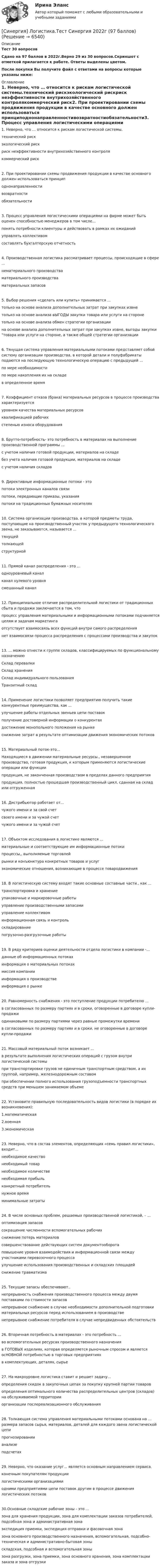     
          Описание
          Тест  30 вопросовСдано на 97 баллов  в 2022г.Верно 29 из 30 вопросов.Скриншот с отметкой прилагается к работе. Ответы выделены цветом.После покупки Вы получите файл с ответами на вопросы которые указаны ниже: 
          Оглавление
          1. Неверно, что … относится к рискам логистической системы.технический рискэкологический рискриск неэффективности внутрихозяйственного контролякоммерческий риск2. При проектировании схемы продвижения продукции в качестве основного должен использоваться принциподнонаправленностивозвратностиобязательности3. Процесс управления логистическими операциями на фирме может быть оценен способностью менеджеров в том числе...понять потребности клиентуры и действовать в рамках их ожиданийуправлять коллективомсоставлять бухгалтерскую отчетность4. Производственная логистика рассматривает процессы, происходящие в сфере ...нематериального производстваматериального производстваматериальных запасов5. Выбор решения «сделать или купить» принимается ...только на основе анализа дополнительных затрат при закупках извнетолько на основе анализа вЫГОДЫ закупки товара или услуги на сторонетолько на основе анализа обмен стратегии организациина основе анализа дополнительных затрат при закупках извне, выгоды закупки товара или услуги на стороне, а также общей стратегии организации6. Тянущая система управления материальными потоками представляет собой систему организации производства, в которой детали и полуфабрикаты подаются на последующую технологическую операцию с предыдущей ...по мере необходимостипо мере накопления их на складев определенное время7. Коэффициент отказа (брака) материальных ресурсов в процессе производства характеризуетсяуровнем качества материальных ресурсовквалификацией рабочихстепенью износа оборудования8. Брутто-потребность- это потребность в материалах на выполнение производственной программы ...с учетом наличия готовой продукции, материалов на складебез учета наличия готовой продукции, материалов на складес учетом наличия складов9. Директивные информационные потоки - этопотоки электронных каналов связипотоки, передающие приказы, указанияпотоки на традиционных бумажных носителях10. Система организации производства. в которой предметы труда, поступающие на производственный участок у предыдущего технологического звена, не заказываются, называется ...тянущейтолкающейструктурной11. Прямой канал распределения - это ...одноуровневый каналканал нулевого уровнясмешанный канал12. Принципиальное отличие распределительной логистики от традиционных сбыта и продажи заключается в том, что процесс управления материальными и информационными потоками подчиняется целям и задачам маркетингаотсутствует взаимосвязь всех функций внутри самого распределениянет взаимосвязи процесса распределения с процессами производства и закупок13. ... можно отнести к группе складов, классифицируемых по функциональному назначениюСклад перевалкиСклад храненияСклад индивидуального пользованияТранзитный склад14. Применение логистики позволяет предприятию получить такие конкурентные преимущества, как ...улучшение работы отдельных звеньев цепи поставокполучение достоверной информации о конкурентахдостижение монопольного положения на рынкеснижение затрат в результате оптимизации движения экономических потоков 15. Материальный поток-это...Находящиеся в движении материальные ресурсы., незавершенное производство, готовая продукция, к которым применяются логистические операции или функциипродукция, не законченная производством в пределах данного предприятияпродукция, полностью прошедшая производственный цикл, сданная на склад или отгруженная16. Дистрибьютор работает от...чужого имени и за свой счетсвоего имени и за чужой счетчужого имени и за чужой счет17. Объектом исследования в логистике являются ...материальные и соответствующие им информационные потокипроцессы,, выполняемые торговлейрынки и конъюнктура конкретных товаров и услугэкономические отношения, возникающие в процессе товародвижения18. В логистическую систему входят такие основные составные части., как ...транспортировка и хранениеупаковочные и маркировочные работыуправление производственными запасамиуправление коллективоминформационная связь и контрольскладированиепогрузочно-разгрузочные работы19. В ряду критериев оценки деятельности отдела логистики в компании -...данные об информационных потокахинформация о материальных потокахмиссия компанииинформация о производствeинформация о рынке20. Равномерность снабжения - это поступление продукции потребителю ...в согласованных по размеру партиях и в сроки, оговоренные в договоре купли-продажиодинаковыми по размеру партиями через равные промежутки временив согласованных по размеру партиях и в сроки, не оговоренные в договоре купли-продажи21. Массовый материальный поток возникает ...в результате выполнения логистических операций с грузом внутри логистической системыпри транспортировке грузов не единичным транспортным средством, а их группой, например, железнодорожным составомпри обеспечении полного использования грузоподъемности транспортных средств при меньшем занимаемом объеме22. Установите правильную последовательность видов логистики (в порядке их возникновения):1.математическая2.военная3.экономическая23. Неверно, что в состав элементов, определяющих «семь правил логистики», входит...необходимое качествонеобходимый товарнеобходимое количественеобходимая прибыльконкретный потребительнужное времяминимальные затраты24. В числе основных проблем, решаемых производственной логистикой, – … оптимизация запасовсокращение численности вспомогательных рабочихснижение потерь материаловсовершенствование действующих систем документооборотаповышение уровня взаимодействия и информационной связи между участниками перевозочного процессаулучшение использования производственных и складских площадейснижение травматизма25. Текущие запасы обеспечивают..непрерывность снабжения производственного процесса между двумя поставками по стоимости запасовнепрерывное снабжение в случае необходимости дополнительной подготовки материальных ресурсов перед использованием в производственепрерывное снабжение потребителя в случае непредвиденных обстоятельств26. Вторичная потребность в материалах - это потребность ...во вспомогательных ресурсах производственного назначенияв ГОТОВЫХ изделиях, которая определяется рыночным спросом и является осНОВНОЙ потребностью в торговых предприятияхв комплектующих, деталях, сырье27. На макроуровне логистика ставит и решает задачу...определения скидок в закупочных цепах за покупку крупней партии товаровопределения оптимального количества распределительных центров (складов) на обслуживаемой территорииорганизации послереализационного обслуживания28. Толкающая система управления материальными потоками основана на … размера запасов сырья, материалов, деталей для каждого звена логистической цепи прогнозированиианализеподсчетах29. Неверно, что оказание услуг... является основным направлением сервиса.конечным покупателям продукциилогистическими организациямиодними предприятиями цепи поставок другим в процессе движения логистических потоков30.Основные складские рабочие зоны - это ...зона для хранения продукции, зона для комплектации заказов потребителей, подсобная зона и административная зонаэкспедиция приемки, экспедиция отправки и фасовочная зоназона основного производственного назначения, вспомогательная, подсобно-техническая и административно-бытовая зоныскладская, подсобная и вспомогательная зонызона разгрузки, зона приемки, зона основного хранения, зона комплектации заказа и зона отгрузки 
            
            
            Синергия, Логистика 11 тем[Синергия] Логистика.Тест Синергия 2022г (97 баллов)СИНЕРГИЯ -  Магистратура - Осуществление и защита жилищных прав граждан Ответы на тест, результат 90 баллов[Синергия]Макроэкономика.Тест Синергия 2023г (93 балла)[Синергия] Макроэкономическое планирование и прогнозирование.Тест Синергия 2022г[Синергия] Маркетинг в строительстве.Итоговый тест Синергия/МТИ 2023г (100 баллов) [Синергия]Маркетинг.Итоговый тест+Компетентностный тест Синергия/МТИ 2023г.[Синергия]Кросскультурные коммуникации.Тест Синергия 2022г (Сборник 71 вопрос)[Синергия] Кросс-культурный менеджмент.Итоговый тест Синергия/МТИ 2023г.[Синергия] Культура и межкультурные взаимодействия в современном мире.Тест Синергия 2022г (Сборник 97 вопросов)[Синергия]Латинский язык.Тест Синергия 2022г (83 балла)[Синергия] Лидерство.Тест Синергия/МТИ 2023г.СИНЕРГИЯ_Линейная алгебра_экзаменСинергия Лоббизм и GR Тест 1 10 вопросов