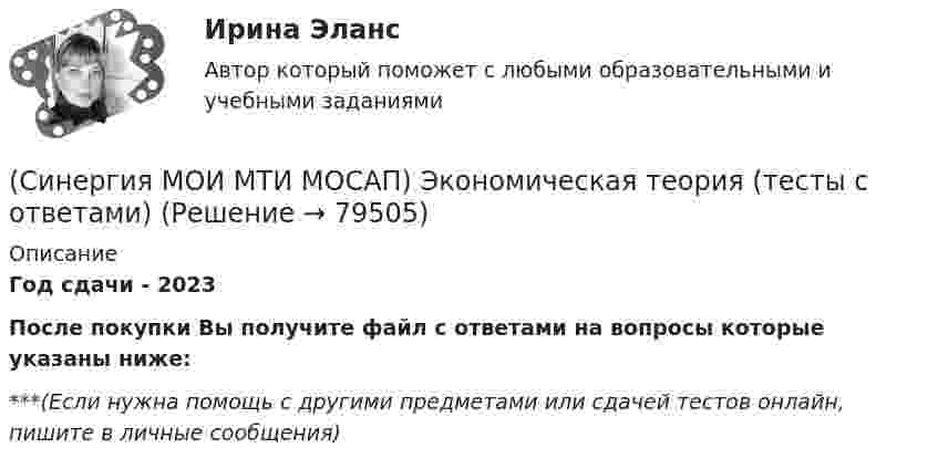      
            Описание
            Год сдачи - 2023После покупки Вы получите файл с ответами на вопросы которые указаны ниже:***(Если нужна помощь с другими предметами или сдачей тестов онлайн, пишите в личные сообщения)   
            
            
            (Синергия МОИ МТИ МОСАП) Эконометрические методы в экономике и финансах (тест с ответами)(Синергия МОИ МТИ МОСАП) Экономическая теория (тесты с ответами)(Синергия МОИ МТИ МОСАП) Элементы высшей математики (тесты с ответами)(Синергия МОИ МТИ) Планирование и оценка эффективности расходов бюджетных средств (тест с ответами)(Синергия МОИ МТИ) Планирование и оценка эффективности расходов бюджетных средств (тест с ответами)Синергия, МОИ, МТИ - Финансовый менеджмент! Тесты с ответами! 139 ответов[Синергия/МТИ] IT менеджмент. Тест (Сборник 40 вопросов 92балла)(Синергия МОИ МТИ МОСАП) Управление человеческими ресурсами (итоговый тест с ответами)(Синергия МОИ МТИ МОСАП) Финансовая математика (тест с ответами)(Синергия/МОИ/ МТИ /МОСАП) Формирование имиджа и связи с общественностью в органах государственной власти и управления (тест с ответами)(Синергия/МОИ/ МТИ /МОСАП) Формирование имиджа и связи с общественностью в органах государственной власти и управления (тест с ответами)(Синергия МОИ МТИ МОСАП) Цифровая экономика 3 семестр (тест с ответами)(Синергия МОИ МТИ МОСАП) Цифровая экономика 3 семестр (тест с ответами)(Синергия МОИ МТИ МОСАП) Цифровые каналы продаж (тест с ответами)
