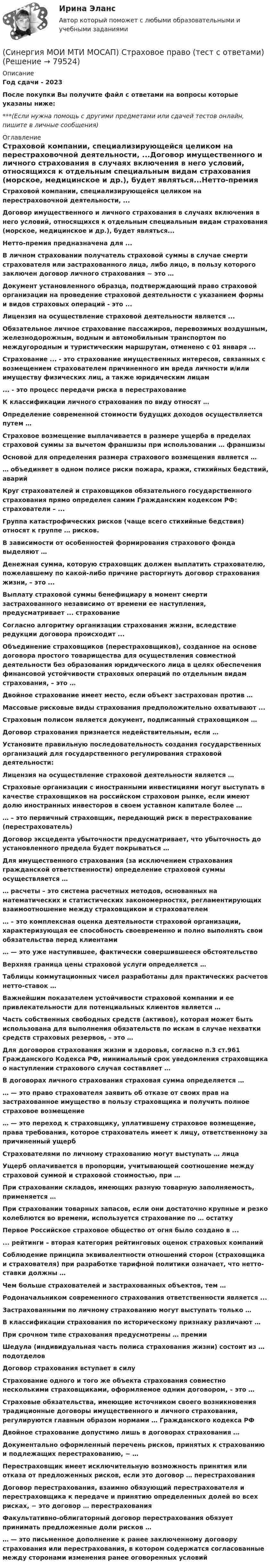      
            Описание
            Год сдачи - 2023После покупки Вы получите файл с ответами на вопросы которые указаны ниже:***(Если нужна помощь с другими предметами или сдачей тестов онлайн, пишите в личные сообщения) 
            Оглавление
            Страховой компании, специализирующейся целиком на перестраховочной деятельности, ...Договор имущественного и личного страхования в случаях включения в него условий, относящихся к отдельным специальным видам страхования (морское, медицинское и др.), будет являться...Нетто-премия предназначена для ...В личном страховании получатель страховой суммы в случае смерти страхователя или застрахованного лица, либо лицо, в пользу которого заключен договор личного страхования ~ это …Документ установленного образца, подтверждающий право страховой организации на проведение страховой деятельности с указанием формы и видов страховых операций - это ...Лицензия на осуществление страховой деятельности является ...Обязательное личное страхование пассажиров, перевозимых воздушным, железнодорожным, водным и автомобильным транспортом по междугородным и туристическим маршрутам, отменено с 01 января ...Страхование ... - это страхование имущественных интересов, связанных с возмещением страхователем причиненного им вреда личности и/или имуществу физических лиц, а также юридическим лицам... - это процесс передачи риска в перестрахованиеК классификации личного страхования по виду относят …Определение современной стоимости будущих доходов осуществляется путем …Страховое возмещение выплачивается в размере ущерба в пределах страховой суммы за вычетом франшизы при использовании … франшизыОсновой для определения размера страхового возмещения является …… объединяет в одном полисе риски пожара, кражи, стихийных бедствий, аварийКруг страхователей и страховщиков обязательного государственного страхования прямо определен самим Гражданским кодексом РФ: страхователи – ...Группа катастрофических рисков (чаще всего стихийные бедствия) относят к группе … рисков.В зависимости от особенностей формирования страхового фонда выделяют …Денежная сумма, которую страховщик должен выплатить страхователю, пожелавшему по какой-либо причине расторгнуть договор страхования жизни, – это ...Выплату страховой суммы бенефициару в момент смерти застрахованного независимо от времени ее наступления, предусматривает ... страхованиеСогласно алгоритму организации страхования жизни, вследствие редукции договора происходит ...Объединение страховщиков (перестраховщиков), созданное на основе договора простого товарищества для осуществления совместной деятельности без образования юридического лица в целях обеспечения финансовой устойчивости страховых операций по отдельным видам страхования, – это …Двойное страхование имеет место, если объект застрахован против …Массовые рисковые виды страхования предположительно охватывают ...Страховым полисом является документ, подписанный страховщиком …Договор страхования признается недействительным, если …Установите правильную последовательность создания государственных организаций для государственного регулирования страховой деятельности:Лицензия на осуществление страховой деятельности является …Страховые организации с иностранными инвестициями могут выступать в качестве страховщиков на российском страховом рынке, если имеют долю иностранных инвесторов в своем уставном капитале более …… – это первичный страховщик, передающий риск в перестрахование (перестрахователь)Договор эксцедента убыточности предусматривает, что убыточность до установленного предела будет покрываться …Для имущественного страхования (за исключением страхования гражданской ответственности) определение страховой суммы осуществляется …… расчеты – это система расчетных методов, основанных на математических и статистических закономерностях, регламентирующих взаимоотношение между страховщиком и страхователем… – это комплексная оценка деятельности страховой организации, характеризующая ее способность своевременно и полно выполнять свои обязательства перед клиентами… — это уже наступившее, фактически совершившееся обстоятельствоВерхняя граница цены страховой услуги определяется …Таблицы коммутационных чисел разработаны для практических расчетов нетто-ставок …Важнейшим показателем устойчивости страховой компании и ее привлекательности для потенциальных клиентов является …Часть собственных свободных средств (активов), которая может быть использована для выполнения обязательств по искам в случае нехватки средств страховых резервов, – это …Для договоров страхования жизни и здоровья, согласно п.3 ст.961 Гражданского Кодекса РФ, минимальный срок уведомления страховщика о наступлении страхового случая составляет …В договорах личного страхования страховая сумма определяется …… — это право страхователя заявить об отказе от своих прав на застрахованное имущество в пользу страховщика и получить полное страховое возмещение… — это переход к страховщику, уплатившему страховое возмещение, права требования, которое страхователь имеет к лицу, ответственному за причиненный ущербСтрахователями по личному страхованию могут выступать … лицаУщерб оплачивается в пропорции, учитывающей соотношение между страховой суммой и страховой стоимостью, при …При страховании складов, имеющих разную товарную заполняемость, применяется …При страховании товарных запасов, если они достаточно крупные и резко колеблются во времени, используется страхование по … остаткуПервое Российское страховое общество от огня было создано в ...... рейтинги – вторая категория рейтинговых оценок страховых компанийСоблюдение принципа эквивалентности отношений сторон (страховщика и страхователя) при разработке тарифной политики означает, что нетто-ставки должны …Чем больше страхователей и застрахованных объектов, тем …Родоначальником современного страхования ответственности является ...Застрахованными по личному страхованию могут выступать только …В классификации страхования по историческому признаку различают …При срочном типе страхования предусмотрены … премииШедула (индивидуальная часть полиса страхования жизни) состоит из … подотделовДоговор страхования вступает в силуСтрахование одного и того же объекта страхования совместно несколькими страховщиками, оформляемое одним договором, – это …Страховые обязательства, имеющие источником своего возникновения традиционные договоры имущественного и личного страхования, регулируются главным образом нормами … Гражданского кодекса РФДвойное страхование допустимо лишь в договорах страхования …Документально оформленный перечень рисков, принятых к страхованию и подлежащих перестрахованию, − …Перестраховщик имеет исключительную возможность принятия или отказа от предложенных рисков, если это договор … перестрахованияДоговор перестрахования, взаимно обязующий перестрахователя и перестраховщика к передаче и принятию определенных долей во всех рисках, − это договор … перестрахованияФакультативно-облигаторный договор перестрахования обязует принимать предложенные доли рисков …… — это письменное дополнение к ранее заключенному договору страхования или перестрахования, в котором содержатся согласованные между сторонами изменения ранее оговоренных условий  
            
            
            (Синергия МОИ МТИ МОСАП) Статистические методы обработки данных (тест с ответами)(Синергия МОИ МТИ МОСАП) Страховое право (тест с ответами)(Синергия МОИ МТИ МОСАП) Судебная риторика (тест с ответами)(Синергия МОИ МТИ МОСАП) Теория государства и права (тест с ответами)(Синергия МОИ МТИ МОСАП) Теория государства и права (тест с ответами)(Синергия МОИ МТИ МОСАП) Теория и технология нормотворчества (тест с ответами)(Синергия МОИ МТИ МОСАП) Теория решения изобретательских задач в проектах (тест с ответами)(Синергия МОИ МТИ МОСАП) Служебные права, обязанности государственного и муниципального служащего (тесты с ответами)(Синергия МОИ МТИ МОСАП) Современные методы сбора, обработки и анализа экономических и социальных данных (тест с ответами)(Синергия МОИ МТИ МОСАП) Статистические методы в управлении (Итоговый тест с ответами)(Синергия МОИ МТИ МОСАП) Статистические методы в управлении (тест с ответами)(Синергия МОИ МТИ МОСАП) Статистические методы в управлении (тест с ответами)(Синергия МОИ МТИ МОСАП) Статистические методы в управлении (тест с ответами)(Синергия МОИ МТИ МОСАП) Статистические методы в управлении (тесты с ответами)