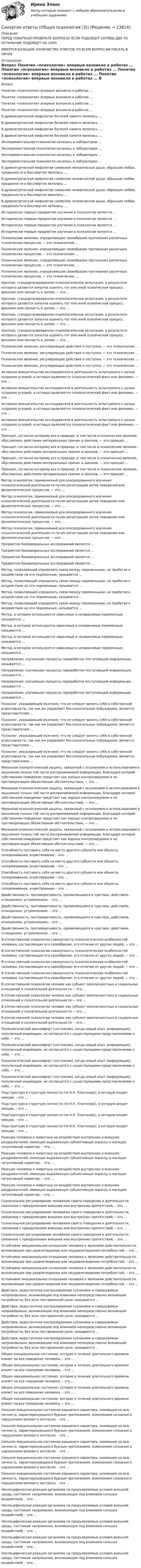      
          Описание
          ПЕРЕД ПОКУПКОЙ ПРОВЕРЬТЕ ВОПРОСЫ! ЕСЛИ ПОДОЙДУТ ХОТЯБЫ ДВА ТО ОСТАЛЬНЫЕ ПОДОЙДУТ НА 100%ИМЕЕТСЯ БОЛЬШОЕ КОЛИЧИСТВО ОТВЕТОВ ПО ВСЕМ ВОПРОСАМ ПИСАТЬ В ЛИЧКУ 
          Оглавление
          Вопрос Понятие «психология» впервые возникло в работах … Понятие «психология» впервые возникло в работах … Понятие «психология» впервые возникло в работах … Понятие «психология» впервые возникло в работах … В древнегреческой мифологии богиней памяти являлась … В древнегреческой мифологии богиней памяти являлась … В древнегреческой мифологии богиней памяти являлась … В древнегреческой мифологии богиней памяти являлась … Экспериментальная психология началась в лаборатории … Экспериментальная психология началась в лаборатории … Экспериментальная психология началась в лаборатории … Экспериментальная психология началась в лаборатории … В древнегреческой мифологии символом человеческой души, образцом любви, преданности и бессмертия являлась … В древнегреческой мифологии символом человеческой души, образцом любви, преданности и бессмертия являлась … В древнегреческой мифологии символом человеческой души, образцом любви, преданности и бессмертия являлась … В древнегреческой мифологии символом человеческой души, образцом любви, преданности и бессмертия являлась … Исторически первым предметом изучения в психологии является … Исторически первым предметом изучения в психологии является … Исторически первым предметом изучения в психологии является … Исторически первым предметом изучения в психологии является … Психические явления, определяющие своеобразие протекания различных психических процессов, − это психические … Психические явления, определяющие своеобразие протекания различных психических процессов, − это психические … Психические явления, определяющие своеобразие протекания различных психических процессов, − это психические … Психические явления, определяющие своеобразие протекания различных психических процессов, − это психические … Краткое, стандартизированное психологическое испытание, в результате которого делается попытка оценить тот или иной психический процесс, феномен или личность в целом, − это … Краткое, стандартизированное психологическое испытание, в результате которого делается попытка оценить тот или иной психический процесс, феномен или личность в целом, − это … Краткое, стандартизированное психологическое испытание, в результате которого делается попытка оценить тот или иной психический процесс, феномен или личность в целом, − это … Краткое, стандартизированное психологическое испытание, в результате которого делается попытка оценить тот или иной психический процесс, феномен или личность в целом, − это … Психические явления, регулирующие действия и поступки, − это психические … Психические явления, регулирующие действия и поступки, − это психические … Психические явления, регулирующие действия и поступки, − это психические … Психические явления, регулирующие действия и поступки, − это психические … Активное вмешательство исследователя в деятельность испытуемого с целью создания условий, в которых выявляется психологический факт или феномен, − это … Активное вмешательство исследователя в деятельность испытуемого с целью создания условий, в которых выявляется психологический факт или феномен, − это … Активное вмешательство исследователя в деятельность испытуемого с целью создания условий, в которых выявляется психологический факт или феномен, − это … Активное вмешательство исследователя в деятельность испытуемого с целью создания условий, в которых выявляется психологический факт или феномен, − это … Принцип, согласно которому все в природе, в том числе и психические явления, обусловлено действием материальных причин и законов, − это принцип … Принцип, согласно которому все в природе, в том числе и психические явления, обусловлено действием материальных причин и законов, − это принцип … Принцип, согласно которому все в природе, в том числе и психические явления, обусловлено действием материальных причин и законов, − это принцип … Принцип, согласно которому все в природе, в том числе и психические явления, обусловлено действием материальных причин и законов, − это принцип … Метод психологии, применяемый для опосредованного изучения психологической деятельности путем регистрации актов поведения или физиологических процессов, − это … Метод психологии, применяемый для опосредованного изучения психологической деятельности путем регистрации актов поведения или физиологических процессов, − это … Метод психологии, применяемый для опосредованного изучения психологической деятельности путем регистрации актов поведения или физиологических процессов, − это … Метод психологии, применяемый для опосредованного изучения психологической деятельности путем регистрации актов поведения или физиологических процессов, − это … Предметом бихевиоральных исследований является … Предметом бихевиоральных исследований является … Предметом бихевиоральных исследований является … Предметом бихевиоральных исследований является … Метод, позволяющий определить связи между переменными, не прибегая к воздействию на эти переменные, называется … Метод, позволяющий определить связи между переменными, не прибегая к воздействию на эти переменные, называется … Метод, позволяющий определить связи между переменными, не прибегая к воздействию на эти переменные, называется … Метод, позволяющий определить связи между переменными, не прибегая к воздействию на эти переменные, называется … Метод, в котором используются зависимые и независимые переменные, называется … Метод, в котором используются зависимые и независимые переменные, называется … Метод, в котором используются зависимые и независимые переменные, называется … Метод, в котором используются зависимые и независимые переменные, называется … Направление, изучающее процессы переработки поступающей информации, называется … Направление, изучающее процессы переработки поступающей информации, называется … Направление, изучающее процессы переработки поступающей информации, называется … Направление, изучающее процессы переработки поступающей информации, называется … Психолог, указывающий мужчине, что не следует винить себя в собственной агрессивности, так как им управляют бессознательные побуждения, является представителем … Психолог, указывающий мужчине, что не следует винить себя в собственной агрессивности, так как им управляют бессознательные побуждения, является представителем … Психолог, указывающий мужчине, что не следует винить себя в собственной агрессивности, так как им управляют бессознательные побуждения, является представителем … Психолог, указывающий мужчине, что не следует винить себя в собственной агрессивности, так как им управляют бессознательные побуждения, является представителем … Механизм психологической защиты, связанный с осознанием и использованием в мышлении только той части воспринимаемой информации, благодаря которой собственное поведение предстает как хорошо контролируемое и не противоречащее объективным обстоятельствам, − это … Механизм психологической защиты, связанный с осознанием и использованием в мышлении только той части воспринимаемой информации, благодаря которой собственное поведение предстает как хорошо контролируемое и не противоречащее объективным обстоятельствам, − это … Механизм психологической защиты, связанный с осознанием и использованием в мышлении только той части воспринимаемой информации, благодаря которой собственное поведение предстает как хорошо контролируемое и не противоречащее объективным обстоятельствам, − это … Механизм психологической защиты, связанный с осознанием и использованием в мышлении только той части воспринимаемой информации, благодаря которой собственное поведение предстает как хорошо контролируемое и не противоречащее объективным обстоятельствам, − это … Способность поставить себя на место другого субъекта или объекта, сопереживание, вчувствование – это … Способность поставить себя на место другого субъекта или объекта, сопереживание, вчувствование – это … Способность поставить себя на место другого субъекта или объекта, сопереживание, вчувствование – это … Способность поставить себя на место другого субъекта или объекта, сопереживание, вчувствование – это … Двойственность, противоречивость, проявляющаяся в чувствах, действиях, отношениях, устремлениях, – это … Двойственность, противоречивость, проявляющаяся в чувствах, действиях, отношениях, устремлениях, – это … Двойственность, противоречивость, проявляющаяся в чувствах, действиях, отношениях, устремлениях, – это … Двойственность, противоречивость, проявляющаяся в чувствах, действиях, отношениях, устремлениях, – это … В отечественной психологии совокупность психологических особенностей человека, составляющих его своеобразие, его отличие от других людей, − это … В отечественной психологии совокупность психологических особенностей человека, составляющих его своеобразие, его отличие от других людей, − это … В отечественной психологии совокупность психологических особенностей человека, составляющих его своеобразие, его отличие от других людей, − это … В отечественной психологии совокупность психологических особенностей человека, составляющих его своеобразие, его отличие от других людей, − это … В отечественной психологии человек как субъект межличностных и социальных отношений и сознательной деятельности − это … В отечественной психологии человек как субъект межличностных и социальных отношений и сознательной деятельности − это … В отечественной психологии человек как субъект межличностных и социальных отношений и сознательной деятельности − это … В отечественной психологии человек как субъект межличностных и социальных отношений и сознательной деятельности − это … Психологический дискомфорт (состояние), когда новый опыт (информация), полученный индивидом, не согласуется с существующими представлениями о себе, − это … Психологический дискомфорт (состояние), когда новый опыт (информация), полученный индивидом, не согласуется с существующими представлениями о себе, − это … Психологический дискомфорт (состояние), когда новый опыт (информация), полученный индивидом, не согласуется с существующими представлениями о себе, − это … Психологический дискомфорт (состояние), когда новый опыт (информация), полученный индивидом, не согласуется с существующими представлениями о себе, − это … Подструктура в структуре личности (по К.К. Платонову), в которую входят эмоции, – это … Подструктура в структуре личности (по К.К. Платонову), в которую входят эмоции, – это … Подструктура в структуре личности (по К.К. Платонову), в которую входят эмоции, – это … Подструктура в структуре личности (по К.К. Платонову), в которую входят эмоции, – это … Реакции человека и животных на воздействия внутренних и внешних раздражителей, имеющих выраженную субъективную окраску и носящих ситуативный характер, – это … Реакции человека и животных на воздействия внутренних и внешних раздражителей, имеющих выраженную субъективную окраску и носящих ситуативный характер, – это … Реакции человека и животных на воздействия внутренних и внешних раздражителей, имеющих выраженную субъективную окраску и носящих ситуативный характер, – это … Реакции человека и животных на воздействия внутренних и внешних раздражителей, имеющих выраженную субъективную окраску и носящих ситуативный характер, – это … Сознательное регулирование человеком своего поведения и деятельности, связанное с преодолением внешних или внутренних препятствий, – это … Сознательное регулирование человеком своего поведения и деятельности, связанное с преодолением внешних или внутренних препятствий, – это … Сознательное регулирование человеком своего поведения и деятельности, связанное с преодолением внешних или внутренних препятствий, – это … Сознательное регулирование человеком своего поведения и деятельности, связанное с преодолением внешних или внутренних препятствий, – это … Устойчивое эмоциональное отношение человека к явлениям действительности, возникающее при удовлетворении или неудовлетворении потребностей, – это … Устойчивое эмоциональное отношение человека к явлениям действительности, возникающее при удовлетворении или неудовлетворении потребностей, – это … Устойчивое эмоциональное отношение человека к явлениям действительности, возникающее при удовлетворении или неудовлетворении потребностей, – это … Устойчивое эмоциональное отношение человека к явлениям действительности, возникающее при удовлетворении или неудовлетворении потребностей, – это … Действия, недостаточно контролируемые сознанием и совершаемые непроизвольно, возникающие под влиянием непосредственно возникшей потребности, без ясно поставленной цели, называются … Действия, недостаточно контролируемые сознанием и совершаемые непроизвольно, возникающие под влиянием непосредственно возникшей потребности, без ясно поставленной цели, называются … Действия, недостаточно контролируемые сознанием и совершаемые непроизвольно, возникающие под влиянием непосредственно возникшей потребности, без ясно поставленной цели, называются … Действия, недостаточно контролируемые сознанием и совершаемые непроизвольно, возникающие под влиянием непосредственно возникшей потребности, без ясно поставленной цели, называются … Общее эмоциональное состояние, которое в течение длительного времени влияет на все поведение человека, – это … Общее эмоциональное состояние, которое в течение длительного времени влияет на все поведение человека, – это … Общее эмоциональное состояние, которое в течение длительного времени влияет на все поведение человека, – это … Общее эмоциональное состояние, которое в течение длительного времени влияет на все поведение человека, – это … Общее эмоциональное состояние, которое в течение длительного времени влияет на все поведение человека, – это … Сильное эмоциональное состояние взрывного характера, влияющее на всю личность, характеризующееся бурным протеканием, изменением сознания и нарушением волевого контроля, – это … Сильное эмоциональное состояние взрывного характера, влияющее на всю личность, характеризующееся бурным протеканием, изменением сознания и нарушением волевого контроля, – это … Сильное эмоциональное состояние взрывного характера, влияющее на всю личность, характеризующееся бурным протеканием, изменением сознания и нарушением волевого контроля, – это … Сильное эмоциональное состояние взрывного характера, влияющее на всю личность, характеризующееся бурным протеканием, изменением сознания и нарушением волевого контроля, – это … Сильное эмоциональное состояние взрывного характера, влияющее на всю личность, характеризующееся бурным протеканием, изменением сознания и нарушением волевого контроля, – это … Неспецифическая реакция организма на предъявляемые условия внешней среды, состояние напряжения, возникающее под влиянием сильных воздействий, – это … Неспецифическая реакция организма на предъявляемые условия внешней среды, состояние напряжения, возникающее под влиянием сильных воздействий, – это … Неспецифическая реакция организма на предъявляемые условия внешней среды, состояние напряжения, возникающее под влиянием сильных воздействий, – это … Неспецифическая реакция организма на предъявляемые условия внешней среды, состояние напряжения, возникающее под влиянием сильных воздействий, – это … Неспецифическая реакция организма на предъявляемые условия внешней среды, состояние напряжения, возникающее под влиянием сильных воздействий, – это … 
            
            
            Синергия ответы (Общая психология (2))Синергия ответы (Общая психология (3))Синергия ответы (Общая психология (4))Синергия ответы (Общая психология (5))Синергия ответы (Общая психология (6))Синергия ответы (Общая психология (7))Синергия ответы (Общая технология отрасли (Технология производства в отрасли))Синергия ответы (Ноксология (2))Синергия ответы (Ноксология (3))Синергия ответы (Нормативные документы для проектирования зданий и инженерных сооружений)Синергия ответы (Обеспечение безопасности бизнеса)Синергия ответы (Обследование и испытание зданий)Синергия ответы (Общая психология (1))Синергия ответы (Общая психология (11)