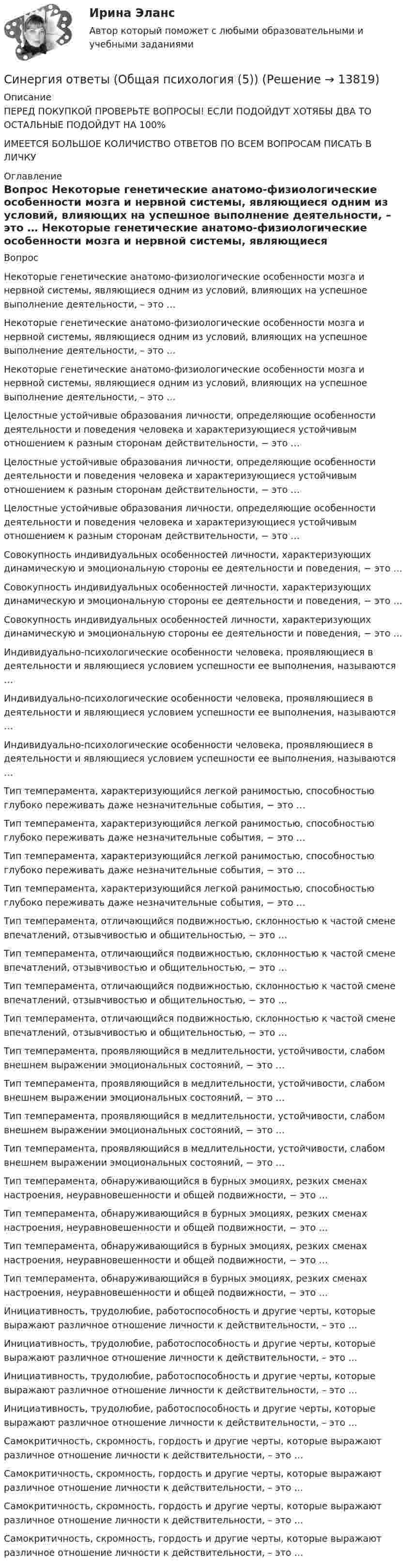      
          Описание
          ПЕРЕД ПОКУПКОЙ ПРОВЕРЬТЕ ВОПРОСЫ! ЕСЛИ ПОДОЙДУТ ХОТЯБЫ ДВА ТО ОСТАЛЬНЫЕ ПОДОЙДУТ НА 100%ИМЕЕТСЯ БОЛЬШОЕ КОЛИЧИСТВО ОТВЕТОВ ПО ВСЕМ ВОПРОСАМ ПИСАТЬ В ЛИЧКУ 
          Оглавление
          Вопрос Некоторые генетические анатомо-физиологические особенности мозга и нервной системы, являющиеся одним из условий, влияющих на успешное выполнение деятельности, – это … Некоторые генетические анатомо-физиологические особенности мозга и нервной системы, являющиеся одним из условий, влияющих на успешное выполнение деятельности, – это … Некоторые генетические анатомо-физиологические особенности мозга и нервной системы, являющиеся одним из условий, влияющих на успешное выполнение деятельности, – это … Целостные устойчивые образования личности, определяющие особенности деятельности и поведения человека и характеризующиеся устойчивым отношением к разным сторонам действительности, − это … Целостные устойчивые образования личности, определяющие особенности деятельности и поведения человека и характеризующиеся устойчивым отношением к разным сторонам действительности, − это … Целостные устойчивые образования личности, определяющие особенности деятельности и поведения человека и характеризующиеся устойчивым отношением к разным сторонам действительности, − это … Совокупность индивидуальных особенностей личности, характеризующих динамическую и эмоциональную стороны ее деятельности и поведения, − это … Совокупность индивидуальных особенностей личности, характеризующих динамическую и эмоциональную стороны ее деятельности и поведения, − это … Совокупность индивидуальных особенностей личности, характеризующих динамическую и эмоциональную стороны ее деятельности и поведения, − это … Индивидуально-психологические особенности человека, проявляющиеся в деятельности и являющиеся условием успешности ее выполнения, называются … Индивидуально-психологические особенности человека, проявляющиеся в деятельности и являющиеся условием успешности ее выполнения, называются … Индивидуально-психологические особенности человека, проявляющиеся в деятельности и являющиеся условием успешности ее выполнения, называются … Тип темперамента, характеризующийся легкой ранимостью, способностью глубоко переживать даже незначительные события, − это … Тип темперамента, характеризующийся легкой ранимостью, способностью глубоко переживать даже незначительные события, − это … Тип темперамента, характеризующийся легкой ранимостью, способностью глубоко переживать даже незначительные события, − это … Тип темперамента, характеризующийся легкой ранимостью, способностью глубоко переживать даже незначительные события, − это … Тип темперамента, отличающийся подвижностью, склонностью к частой смене впечатлений, отзывчивостью и общительностью, − это … Тип темперамента, отличающийся подвижностью, склонностью к частой смене впечатлений, отзывчивостью и общительностью, − это … Тип темперамента, отличающийся подвижностью, склонностью к частой смене впечатлений, отзывчивостью и общительностью, − это … Тип темперамента, отличающийся подвижностью, склонностью к частой смене впечатлений, отзывчивостью и общительностью, − это … Тип темперамента, проявляющийся в медлительности, устойчивости, слабом внешнем выражении эмоциональных состояний, − это … Тип темперамента, проявляющийся в медлительности, устойчивости, слабом внешнем выражении эмоциональных состояний, − это … Тип темперамента, проявляющийся в медлительности, устойчивости, слабом внешнем выражении эмоциональных состояний, − это … Тип темперамента, проявляющийся в медлительности, устойчивости, слабом внешнем выражении эмоциональных состояний, − это … Тип темперамента, обнаруживающийся в бурных эмоциях, резких сменах настроения, неуравновешенности и общей подвижности, − это … Тип темперамента, обнаруживающийся в бурных эмоциях, резких сменах настроения, неуравновешенности и общей подвижности, − это … Тип темперамента, обнаруживающийся в бурных эмоциях, резких сменах настроения, неуравновешенности и общей подвижности, − это … Тип темперамента, обнаруживающийся в бурных эмоциях, резких сменах настроения, неуравновешенности и общей подвижности, − это … Инициативность, трудолюбие, работоспособность и другие черты, которые выражают различное отношение личности к действительности, – это … Инициативность, трудолюбие, работоспособность и другие черты, которые выражают различное отношение личности к действительности, – это … Инициативность, трудолюбие, работоспособность и другие черты, которые выражают различное отношение личности к действительности, – это … Инициативность, трудолюбие, работоспособность и другие черты, которые выражают различное отношение личности к действительности, – это … Самокритичность, скромность, гордость и другие черты, которые выражают различное отношение личности к действительности, – это … Самокритичность, скромность, гордость и другие черты, которые выражают различное отношение личности к действительности, – это … Самокритичность, скромность, гордость и другие черты, которые выражают различное отношение личности к действительности, – это … Самокритичность, скромность, гордость и другие черты, которые выражают различное отношение личности к действительности, – это … 
            
            
            Синергия ответы (Общая психология (4))Синергия ответы (Общая психология (5))Синергия ответы (Общая психология (6))Синергия ответы (Общая психология (7))Синергия ответы (Общая технология отрасли (Технология производства в отрасли))Синергия ответы (Обществознание)Синергия ответы (Обществознание (1))Синергия ответы (Нормативные документы для проектирования зданий и инженерных сооружений)Синергия ответы (Обеспечение безопасности бизнеса)Синергия ответы (Обследование и испытание зданий)Синергия ответы (Общая психология (1))Синергия ответы (Общая психология (11)Синергия ответы (Общая психология (12)Синергия ответы (Общая психология (2))