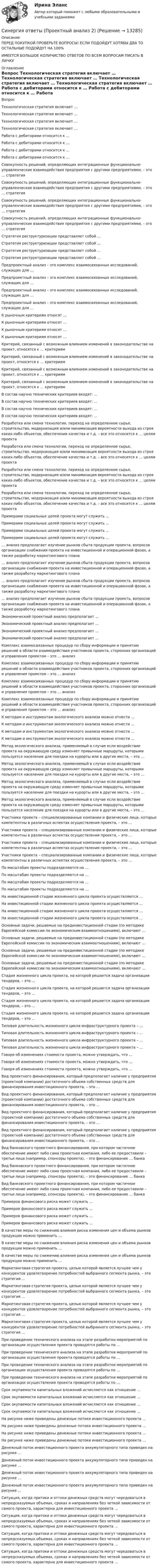      
          Описание
          ПЕРЕД ПОКУПКОЙ ПРОВЕРЬТЕ ВОПРОСЫ! ЕСЛИ ПОДОЙДУТ ХОТЯБЫ ДВА ТО ОСТАЛЬНЫЕ ПОДОЙДУТ НА 100%ИМЕЕТСЯ БОЛЬШОЕ КОЛИЧИСТВО ОТВЕТОВ ПО ВСЕМ ВОПРОСАМ ПИСАТЬ В ЛИЧКУ 
          Оглавление
          Вопрос Технологическая стратегия включает … Технологическая стратегия включает … Технологическая стратегия включает … Технологическая стратегия включает … Работа с дебиторами относится к … Работа с дебиторами относится к … Работа с дебиторами относится к … Работа с дебиторами относится к … Совокупность решений, определяющих интеграционные функционально-управленческие взаимодействия предприятия с другими предприятиями, – это … стратегия Совокупность решений, определяющих интеграционные функционально-управленческие взаимодействия предприятия с другими предприятиями, – это … стратегия Совокупность решений, определяющих интеграционные функционально-управленческие взаимодействия предприятия с другими предприятиями, – это … стратегия Совокупность решений, определяющих интеграционные функционально-управленческие взаимодействия предприятия с другими предприятиями, – это … стратегия Стратегия реструктуризации представляет собой … Стратегия реструктуризации представляет собой … Стратегия реструктуризации представляет собой … Стратегия реструктуризации представляет собой … Предпроектный анализ – это комплекс взаимосвязанных исследований, служащих для … Предпроектный анализ – это комплекс взаимосвязанных исследований, служащих для … Предпроектный анализ – это комплекс взаимосвязанных исследований, служащих для … Предпроектный анализ – это комплекс взаимосвязанных исследований, служащих для … К рыночным критериям относят … К рыночным критериям относят … К рыночным критериям относят … К рыночным критериям относят … Критерий, связанный с возможным влиянием изменений в законодательстве на проект, относятся к … критериям Критерий, связанный с возможным влиянием изменений в законодательстве на проект, относятся к … критериям Критерий, связанный с возможным влиянием изменений в законодательстве на проект, относятся к … критериям Критерий, связанный с возможным влиянием изменений в законодательстве на проект, относятся к … критериям В состав научно технических критериев входят: … В состав научно технических критериев входят: … В состав научно технических критериев входят: … В состав научно технических критериев входят: … Разработка или смена технологии, переход на определенное сырье, строительство, модернизация и/или минимизация вероятности выхода из строя каких-либо объектов, обеспечение качества и т.д. – все это относится к … целям проекта Разработка или смена технологии, переход на определенное сырье, строительство, модернизация и/или минимизация вероятности выхода из строя каких-либо объектов, обеспечение качества и т.д. – все это относится к … целям проекта Разработка или смена технологии, переход на определенное сырье, строительство, модернизация и/или минимизация вероятности выхода из строя каких-либо объектов, обеспечение качества и т.д. – все это относится к … целям проекта Разработка или смена технологии, переход на определенное сырье, строительство, модернизация и/или минимизация вероятности выхода из строя каких-либо объектов, обеспечение качества и т.д. – все это относится к … целям проекта Примерами социальных целей проекта могут служить … Примерами социальных целей проекта могут служить … Примерами социальных целей проекта могут служить … Примерами социальных целей проекта могут служить … … анализ предполагает изучение рынков сбыта продукции проекта, вопросов организации снабжения проекта на инвестиционной и операционной фазах, а также разработку маркетингового плана … анализ предполагает изучение рынков сбыта продукции проекта, вопросов организации снабжения проекта на инвестиционной и операционной фазах, а также разработку маркетингового плана … анализ предполагает изучение рынков сбыта продукции проекта, вопросов организации снабжения проекта на инвестиционной и операционной фазах, а также разработку маркетингового плана … анализ предполагает изучение рынков сбыта продукции проекта, вопросов организации снабжения проекта на инвестиционной и операционной фазах, а также разработку маркетингового плана Экономический проектный анализ предполагает … Экономический проектный анализ предполагает … Экономический проектный анализ предполагает … Экономический проектный анализ предполагает … Комплекс взаимосвязанных процедур по сбору информации и принятию решений в области взаимодействия участников проекта, сторонних организаций и управления проектом – это … анализ Комплекс взаимосвязанных процедур по сбору информации и принятию решений в области взаимодействия участников проекта, сторонних организаций и управления проектом – это … анализ Комплекс взаимосвязанных процедур по сбору информации и принятию решений в области взаимодействия участников проекта, сторонних организаций и управления проектом – это … анализ Комплекс взаимосвязанных процедур по сбору информации и принятию решений в области взаимодействия участников проекта, сторонних организаций и управления проектом – это … анализ К методам и инструментам экологического анализа можно отнести … К методам и инструментам экологического анализа можно отнести … К методам и инструментам экологического анализа можно отнести … К методам и инструментам экологического анализа можно отнести … Метод экологического анализа, применяемый в случае если воздействие проекта на окружающую среду изменяет привычные маршруты, которыми пользуется население для поездки на курорты или в другие места, – это … Метод экологического анализа, применяемый в случае если воздействие проекта на окружающую среду изменяет привычные маршруты, которыми пользуется население для поездки на курорты или в другие места, – это … Метод экологического анализа, применяемый в случае если воздействие проекта на окружающую среду изменяет привычные маршруты, которыми пользуется население для поездки на курорты или в другие места, – это … Метод экологического анализа, применяемый в случае если воздействие проекта на окружающую среду изменяет привычные маршруты, которыми пользуется население для поездки на курорты или в другие места, – это … Участники проекта – специализированные компании и физические лица, которые компетентны в различных аспектах осуществления проекта, – это … Участники проекта – специализированные компании и физические лица, которые компетентны в различных аспектах осуществления проекта, – это … Участники проекта – специализированные компании и физические лица, которые компетентны в различных аспектах осуществления проекта, – это … Участники проекта – специализированные компании и физические лица, которые компетентны в различных аспектах осуществления проекта, – это … По масштабам проекты подразделяются на … По масштабам проекты подразделяются на … По масштабам проекты подразделяются на … По масштабам проекты подразделяются на … На инвестиционной стадии жизненного цикла проекта осуществляются … На инвестиционной стадии жизненного цикла проекта осуществляются … На инвестиционной стадии жизненного цикла проекта осуществляются … На инвестиционной стадии жизненного цикла проекта осуществляются … Основные задачи, решаемые на прединвестиционной стадии (по методике Европейской комиссии по экономическим взаимоотношениям), включают … Основные задачи, решаемые на прединвестиционной стадии (по методике Европейской комиссии по экономическим взаимоотношениям), включают … Основные задачи, решаемые на прединвестиционной стадии (по методике Европейской комиссии по экономическим взаимоотношениям), включают … Основные задачи, решаемые на прединвестиционной стадии (по методике Европейской комиссии по экономическим взаимоотношениям), включают … Стадия жизненного цикла проекта, на которой решается задача организации тендеров, – это … Стадия жизненного цикла проекта, на которой решается задача организации тендеров, – это … Стадия жизненного цикла проекта, на которой решается задача организации тендеров, – это … Стадия жизненного цикла проекта, на которой решается задача организации тендеров, – это … Типовая длительность жизненного цикла инфраструктурного проекта – … Типовая длительность жизненного цикла инфраструктурного проекта – … Типовая длительность жизненного цикла инфраструктурного проекта – … Типовая длительность жизненного цикла инфраструктурного проекта – … Говоря об изменениях стоимости проекта, можно утверждать, что … Говоря об изменениях стоимости проекта, можно утверждать, что … Говоря об изменениях стоимости проекта, можно утверждать, что … Вид проектного финансирования, который предполагает наличие у предприятия (проектной компании) достаточного объема собственных средств для финансирования инвестиционного проекта, – это … Вид проектного финансирования, который предполагает наличие у предприятия (проектной компании) достаточного объема собственных средств для финансирования инвестиционного проекта, – это … Вид проектного финансирования, который предполагает наличие у предприятия (проектной компании) достаточного объема собственных средств для финансирования инвестиционного проекта, – это … Вид проектного финансирования, который предполагает наличие у предприятия (проектной компании) достаточного объема собственных средств для финансирования инвестиционного проекта, – это … Вид банковского проектного финансирования, при котором частичное обеспечение имеют либо сама проектная компания, либо ее предоставили – третьи лица (например, спонсоры проекта), – это финансирование … банка Вид банковского проектного финансирования, при котором частичное обеспечение имеют либо сама проектная компания, либо ее предоставили – третьи лица (например, спонсоры проекта), – это финансирование … банка Вид банковского проектного финансирования, при котором частичное обеспечение имеют либо сама проектная компания, либо ее предоставили – третьи лица (например, спонсоры проекта), – это финансирование … банка Примеров финансового риска может служить … Примеров финансового риска может служить … Примеров финансового риска может служить … Примеров финансового риска может служить … В качестве меры по снижению влияния риска изменения цен и объема рынков продукции можно применить … В качестве меры по снижению влияния риска изменения цен и объема рынков продукции можно применить … В качестве меры по снижению влияния риска изменения цен и объема рынков продукции можно применить … Маркетинговая стратегия проекта, целью которой является лучшее чем у конкурентов удовлетворение потребностей выбранного сегмента рынка, – это стратегия … Маркетинговая стратегия проекта, целью которой является лучшее чем у конкурентов удовлетворение потребностей выбранного сегмента рынка, – это стратегия … Маркетинговая стратегия проекта, целью которой является лучшее чем у конкурентов удовлетворение потребностей выбранного сегмента рынка, – это стратегия … Маркетинговая стратегия проекта, целью которой является лучшее чем у конкурентов удовлетворение потребностей выбранного сегмента рынка, – это стратегия … При проведении технического анализа на этапе разработки мероприятий по организации осуществления проекта проводятся работы по … При проведении технического анализа на этапе разработки мероприятий по организации осуществления проекта проводятся работы по … При проведении технического анализа на этапе разработки мероприятий по организации осуществления проекта проводятся работы по … При проведении технического анализа на этапе разработки мероприятий по организации осуществления проекта проводятся работы по … Срок окупаемости капитальных вложений исчисляется как отношение … Срок окупаемости капитальных вложений исчисляется как отношение … Срок окупаемости капитальных вложений исчисляется как отношение … Срок окупаемости капитальных вложений исчисляется как отношение … На рисунке ниже  приведены денежные потоки инвестиционного проекта … На рисунке ниже  приведены денежные потоки инвестиционного проекта … На рисунке ниже  приведены денежные потоки инвестиционного проекта … На рисунке ниже  приведены денежные потоки инвестиционного проекта … Денежный поток инвестиционного проекта аккумуляторного типа приведен на рисунке  … Денежный поток инвестиционного проекта аккумуляторного типа приведен на рисунке  … Денежный поток инвестиционного проекта аккумуляторного типа приведен на рисунке  … Денежный поток инвестиционного проекта аккумуляторного типа приведен на рисунке  … Ситуация, когда притоки и оттоки денежных средств могут чередоваться в непредсказуемых объемах, сроках и направлениях без четкой зависимости от самого проекта, характерна для инвестиционного проекта … Ситуация, когда притоки и оттоки денежных средств могут чередоваться в непредсказуемых объемах, сроках и направлениях без четкой зависимости от самого проекта, характерна для инвестиционного проекта … Ситуация, когда притоки и оттоки денежных средств могут чередоваться в непредсказуемых объемах, сроках и направлениях без четкой зависимости от самого проекта, характерна для инвестиционного проекта … Ситуация, когда притоки и оттоки денежных средств могут чередоваться в непредсказуемых объемах, сроках и направлениях без четкой зависимости от самого проекта, характерна для инвестиционного проекта … 
            
            
            Синергия ответы (Проектный анализ 1)Синергия ответы (Проектный анализ 2)Синергия ответы (Проектный анализ 3)Синергия ответы (Проектный анализ 4)Синергия ответы (Проектный менеджмент)Синергия ответы (Профессиональная этика психолога)Синергия ответы (Психология)Синергия ответы (Программирование 3)Синергия ответы (Программирование 4)Синергия ответы (Программирование и основы алгоритмизации (2))Синергия ответы (Программирование на языке высокого уровня)Синергия ответы (Программные средства в проектировании строительных объектов)Синергия ответы (Проектирование автоматизированных информационных систем)Синергия ответы (Проектирование адаптированных общеобразовательных программ для детей с ограниченными возможностями здоровья)