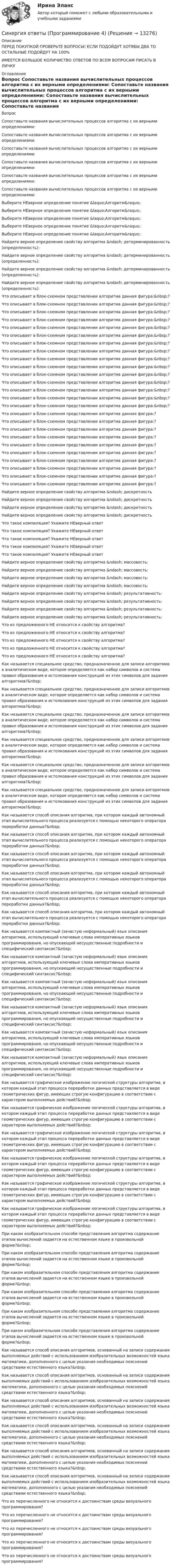      
          Описание
          ПЕРЕД ПОКУПКОЙ ПРОВЕРЬТЕ ВОПРОСЫ! ЕСЛИ ПОДОЙДУТ ХОТЯБЫ ДВА ТО ОСТАЛЬНЫЕ ПОДОЙДУТ НА 100%ИМЕЕТСЯ БОЛЬШОЕ КОЛИЧИСТВО ОТВЕТОВ ПО ВСЕМ ВОПРОСАМ ПИСАТЬ В ЛИЧКУ 
          Оглавление
          Вопрос Сопоставьте названия вычислительных процессов алгоритма с их верными определениями: Сопоставьте названия вычислительных процессов алгоритма с их верными определениями: Сопоставьте названия вычислительных процессов алгоритма с их верными определениями: Сопоставьте названия вычислительных процессов алгоритма с их верными определениями: Сопоставьте названия вычислительных процессов алгоритма с их верными определениями: Сопоставьте названия вычислительных процессов алгоритма с их верными определениями: Выберите НЕверное определение понятие &amp;laquo;Алгоритм&amp;raquo;: Выберите НЕверное определение понятие &amp;laquo;Алгоритм&amp;raquo;: Выберите НЕверное определение понятие &amp;laquo;Алгоритм&amp;raquo;: Выберите НЕверное определение понятие &amp;laquo;Алгоритм&amp;raquo;: Выберите НЕверное определение понятие &amp;laquo;Алгоритм&amp;raquo;: Найдите верное определение свойству алгоритма &amp;ndash; детерминированность (определенность): Найдите верное определение свойству алгоритма &amp;ndash; детерминированность (определенность): Найдите верное определение свойству алгоритма &amp;ndash; детерминированность (определенность): Найдите верное определение свойству алгоритма &amp;ndash; детерминированность (определенность): Что описывает в блок-схемном представлении алгоритма данная фигура:&amp;nbsp;? Что описывает в блок-схемном представлении алгоритма данная фигура:&amp;nbsp;? Что описывает в блок-схемном представлении алгоритма данная фигура:&amp;nbsp;? Что описывает в блок-схемном представлении алгоритма данная фигура:&amp;nbsp;? Что описывает в блок-схемном представлении алгоритма данная фигура:&amp;nbsp;? Что описывает в блок-схемном представлении алгоритма данная фигура:&amp;nbsp;? Что описывает в блок-схемном представлении алгоритма данная фигура:&amp;nbsp;? Что описывает в блок-схемном представлении алгоритма данная фигура:&amp;nbsp;? Что описывает в блок-схемном представлении алгоритма данная фигура:&amp;nbsp;? Что описывает в блок-схемном представлении алгоритма данная фигура:&amp;nbsp;? Что описывает в блок-схемном представлении алгоритма данная фигура:&amp;nbsp;? Что описывает в блок-схемном представлении алгоритма данная фигура:&amp;nbsp;? Что описывает в блок-схемном представлении алгоритма данная фигура:&amp;nbsp;? Что описывает в блок-схемном представлении алгоритма данная фигура:&amp;nbsp;? Что описывает в блок-схемном представлении алгоритма данная фигура:&amp;nbsp;? Что описывает в блок-схемном представлении алгоритма данная фигура:? Что описывает в блок-схемном представлении алгоритма данная фигура:? Что описывает в блок-схемном представлении алгоритма данная фигура:? Что описывает в блок-схемном представлении алгоритма данная фигура:? Что описывает в блок-схемном представлении алгоритма данная фигура:? Что описывает в блок-схемном представлении алгоритма данная фигура:? Что описывает в блок-схемном представлении алгоритма данная фигура:? Что описывает в блок-схемном представлении алгоритма данная фигура:? Что описывает в блок-схемном представлении алгоритма данная фигура:? Что описывает в блок-схемном представлении алгоритма данная фигура:? Найдите верное определение свойству алгоритма &amp;ndash; дискретность Найдите верное определение свойству алгоритма &amp;ndash; дискретность Найдите верное определение свойству алгоритма &amp;ndash; дискретность Найдите верное определение свойству алгоритма &amp;ndash; дискретность Что такое компиляция? Укажите НЕверный ответ Что такое компиляция? Укажите НЕверный ответ Что такое компиляция? Укажите НЕверный ответ Что такое компиляция? Укажите НЕверный ответ Что такое компиляция? Укажите НЕверный ответ Найдите верное определение свойству алгоритма &amp;ndash; массовость: Найдите верное определение свойству алгоритма &amp;ndash; массовость: Найдите верное определение свойству алгоритма &amp;ndash; массовость: Найдите верное определение свойству алгоритма &amp;ndash; массовость: Найдите верное определение свойству алгоритма &amp;ndash; результативность: Найдите верное определение свойству алгоритма &amp;ndash; результативность: Найдите верное определение свойству алгоритма &amp;ndash; результативность: Найдите верное определение свойству алгоритма &amp;ndash; результативность: Что из предложенного НЕ относится к свойству алгоритма? Что из предложенного НЕ относится к свойству алгоритма? Что из предложенного НЕ относится к свойству алгоритма? Что из предложенного НЕ относится к свойству алгоритма? Что из предложенного НЕ относится к свойству алгоритма? Как называется специальное средство, предназначенное для записи алгоритмов в аналитическом виде, которое определяется как набор символов и система правил образования и истолкования конструкций из этих символов для задания алгоритмов?&amp;nbsp; Как называется специальное средство, предназначенное для записи алгоритмов в аналитическом виде, которое определяется как набор символов и система правил образования и истолкования конструкций из этих символов для задания алгоритмов?&amp;nbsp; Как называется специальное средство, предназначенное для записи алгоритмов в аналитическом виде, которое определяется как набор символов и система правил образования и истолкования конструкций из этих символов для задания алгоритмов?&amp;nbsp; Как называется специальное средство, предназначенное для записи алгоритмов в аналитическом виде, которое определяется как набор символов и система правил образования и истолкования конструкций из этих символов для задания алгоритмов?&amp;nbsp; Как называется специальное средство, предназначенное для записи алгоритмов в аналитическом виде, которое определяется как набор символов и система правил образования и истолкования конструкций из этих символов для задания алгоритмов?&amp;nbsp; Как называется специальное средство, предназначенное для записи алгоритмов в аналитическом виде, которое определяется как набор символов и система правил образования и истолкования конструкций из этих символов для задания алгоритмов?&amp;nbsp; Как называется способ описания алгоритма, при котором каждый автономный этап вычислительного процесса реализуется с помощью некоторого оператора переработки данных?&amp;nbsp; Как называется способ описания алгоритма, при котором каждый автономный этап вычислительного процесса реализуется с помощью некоторого оператора переработки данных?&amp;nbsp; Как называется способ описания алгоритма, при котором каждый автономный этап вычислительного процесса реализуется с помощью некоторого оператора переработки данных?&amp;nbsp; Как называется способ описания алгоритма, при котором каждый автономный этап вычислительного процесса реализуется с помощью некоторого оператора переработки данных?&amp;nbsp; Как называется способ описания алгоритма, при котором каждый автономный этап вычислительного процесса реализуется с помощью некоторого оператора переработки данных?&amp;nbsp; Как называется способ описания алгоритма, при котором каждый автономный этап вычислительного процесса реализуется с помощью некоторого оператора переработки данных?&amp;nbsp; Как называется компактный (зачастую неформальный) язык описания алгоритмов, использующий ключевые слова императивных языков программирования, но опускающий несущественные подробности и специфический синтаксис?&amp;nbsp; Как называется компактный (зачастую неформальный) язык описания алгоритмов, использующий ключевые слова императивных языков программирования, но опускающий несущественные подробности и специфический синтаксис?&amp;nbsp; Как называется компактный (зачастую неформальный) язык описания алгоритмов, использующий ключевые слова императивных языков программирования, но опускающий несущественные подробности и специфический синтаксис?&amp;nbsp; Как называется компактный (зачастую неформальный) язык описания алгоритмов, использующий ключевые слова императивных языков программирования, но опускающий несущественные подробности и специфический синтаксис?&amp;nbsp; Как называется компактный (зачастую неформальный) язык описания алгоритмов, использующий ключевые слова императивных языков программирования, но опускающий несущественные подробности и специфический синтаксис?&amp;nbsp; Как называется компактный (зачастую неформальный) язык описания алгоритмов, использующий ключевые слова императивных языков программирования, но опускающий несущественные подробности и специфический синтаксис?&amp;nbsp; Как называется графическое изображение логической структуры алгоритма, в котором каждый этап процесса переработки данных представляется в виде геометрических фигур, имеющих строгую конфигурацию в соответствии с характером выполняемых действий?&amp;nbsp; Как называется графическое изображение логической структуры алгоритма, в котором каждый этап процесса переработки данных представляется в виде геометрических фигур, имеющих строгую конфигурацию в соответствии с характером выполняемых действий?&amp;nbsp; Как называется графическое изображение логической структуры алгоритма, в котором каждый этап процесса переработки данных представляется в виде геометрических фигур, имеющих строгую конфигурацию в соответствии с характером выполняемых действий?&amp;nbsp; Как называется графическое изображение логической структуры алгоритма, в котором каждый этап процесса переработки данных представляется в виде геометрических фигур, имеющих строгую конфигурацию в соответствии с характером выполняемых действий?&amp;nbsp; Как называется графическое изображение логической структуры алгоритма, в котором каждый этап процесса переработки данных представляется в виде геометрических фигур, имеющих строгую конфигурацию в соответствии с характером выполняемых действий?&amp;nbsp; Как называется графическое изображение логической структуры алгоритма, в котором каждый этап процесса переработки данных представляется в виде геометрических фигур, имеющих строгую конфигурацию в соответствии с характером выполняемых действий?&amp;nbsp; При каком изобразительном способе представления алгоритма содержание этапов вычислений задается на естественном языке в произвольной форме?&amp;nbsp; При каком изобразительном способе представления алгоритма содержание этапов вычислений задается на естественном языке в произвольной форме?&amp;nbsp; При каком изобразительном способе представления алгоритма содержание этапов вычислений задается на естественном языке в произвольной форме?&amp;nbsp; При каком изобразительном способе представления алгоритма содержание этапов вычислений задается на естественном языке в произвольной форме?&amp;nbsp; При каком изобразительном способе представления алгоритма содержание этапов вычислений задается на естественном языке в произвольной форме?&amp;nbsp; При каком изобразительном способе представления алгоритма содержание этапов вычислений задается на естественном языке в произвольной форме?&amp;nbsp; Как называется способ описания алгоритмов, основанный на записи содержания выполняемых действий с использованием изобразительных возможностей языка математики, дополненного с целью указания необходимых пояснений средствами естественного языка?&amp;nbsp; Как называется способ описания алгоритмов, основанный на записи содержания выполняемых действий с использованием изобразительных возможностей языка математики, дополненного с целью указания необходимых пояснений средствами естественного языка?&amp;nbsp; Как называется способ описания алгоритмов, основанный на записи содержания выполняемых действий с использованием изобразительных возможностей языка математики, дополненного с целью указания необходимых пояснений средствами естественного языка?&amp;nbsp; Как называется способ описания алгоритмов, основанный на записи содержания выполняемых действий с использованием изобразительных возможностей языка математики, дополненного с целью указания необходимых пояснений средствами естественного языка?&amp;nbsp; Как называется способ описания алгоритмов, основанный на записи содержания выполняемых действий с использованием изобразительных возможностей языка математики, дополненного с целью указания необходимых пояснений средствами естественного языка?&amp;nbsp; Как называется способ описания алгоритмов, основанный на записи содержания выполняемых действий с использованием изобразительных возможностей языка математики, дополненного с целью указания необходимых пояснений средствами естественного языка?&amp;nbsp; Что из перечисленного не относится к достоинствам среды визуального программирования? Что из перечисленного не относится к достоинствам среды визуального программирования? Что из перечисленного не относится к достоинствам среды визуального программирования? Что из перечисленного не относится к достоинствам среды визуального программирования? Что из перечисленного не относится к достоинствам среды визуального программирования? 
            
            
            Синергия ответы (Программирование 3)Синергия ответы (Программирование 4)Синергия ответы (Программирование и основы алгоритмизации (2))Синергия ответы (Программирование на языке высокого уровня)Синергия ответы (Программные средства в проектировании строительных объектов)Синергия ответы (Проектирование автоматизированных информационных систем)Синергия ответы (Проектирование адаптированных общеобразовательных программ для детей с ограниченными возможностями здоровья)Синергия ответы (Правовые основы бизнеса)СИНЕРГИЯ-ОТВЕТЫ Практические аспекты государственного регулирования прав на недвижимое имущество и сделок с ним. (ИТОГОВЫЙ ТЕСТ НА ОТЛИЧНО)Синергия ответы (Практические основы бухгалтерского учета имущества организации)Синергия ответы (Предметное наполнение архитектурной среды)Синергия ответы (Прикладные задачи теоретической механики)Синергия ответы (Принятие рациональных и креативных управленческих решений)Синергия ответы (Программирование 1)