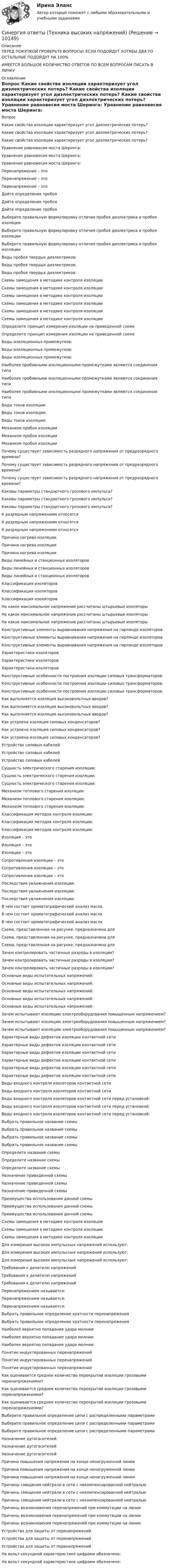      
          Описание
          ПЕРЕД ПОКУПКОЙ ПРОВЕРЬТЕ ВОПРОСЫ! ЕСЛИ ПОДОЙДУТ ХОТЯБЫ ДВА ТО ОСТАЛЬНЫЕ ПОДОЙДУТ НА 100%ИМЕЕТСЯ БОЛЬШОЕ КОЛИЧИСТВО ОТВЕТОВ ПО ВСЕМ ВОПРОСАМ ПИСАТЬ В ЛИЧКУ 
          Оглавление
          Вопрос Какие свойства изоляции характеризует угол диэлектрических потерь? Какие свойства изоляции характеризует угол диэлектрических потерь? Какие свойства изоляции характеризует угол диэлектрических потерь? Уравнение равновесия моста Шеринга: Уравнение равновесия моста Шеринга: Уравнение равновесия моста Шеринга: Перенапряжение – это Перенапряжение – это Перенапряжение – это Дайте определение пробоя Дайте определение пробоя Дайте определение пробоя Выберите правильную формулировку отличия пробоя диэлектрика и пробоя изоляции Выберите правильную формулировку отличия пробоя диэлектрика и пробоя изоляции Выберите правильную формулировку отличия пробоя диэлектрика и пробоя изоляции Виды пробоя твердых диэлектриков: Виды пробоя твердых диэлектриков: Виды пробоя твердых диэлектриков: Схемы замещения в методике контроля изоляции  Схемы замещения в методике контроля изоляции  Схемы замещения в методике контроля изоляции  Схемы замещения в методике контроля изоляции  Схемы замещения в методике контроля изоляции  Схемы замещения в методике контроля изоляции  Определите принцип измерения изоляции на приведенной схеме  Определите принцип измерения изоляции на приведенной схеме  Виды изоляционных промежутков: Виды изоляционных промежутков: Виды изоляционных промежутков: Наиболее пробивными изоляционными промежутками являются соединения типа Наиболее пробивными изоляционными промежутками являются соединения типа Наиболее пробивными изоляционными промежутками являются соединения типа Виды токов изоляции: Виды токов изоляции: Виды токов изоляции: Механизм пробоя изоляции Механизм пробоя изоляции Механизм пробоя изоляции Почему существует зависимость разрядного напряжения от предразрядного времени? Почему существует зависимость разрядного напряжения от предразрядного времени? Почему существует зависимость разрядного напряжения от предразрядного времени? Каковы параметры стандартного грозового импульса? Каковы параметры стандартного грозового импульса? Каковы параметры стандартного грозового импульса? К разрядным напряжениям относятся К разрядным напряжениям относятся К разрядным напряжениям относятся Причина нагрева изоляции Причина нагрева изоляции Причина нагрева изоляции Виды линейных и станционных изоляторов Виды линейных и станционных изоляторов Виды линейных и станционных изоляторов Классификация изоляторов Классификация изоляторов Классификация изоляторов На какое максимальное напряжение рассчитаны штырьевые изоляторы На какое максимальное напряжение рассчитаны штырьевые изоляторы На какое максимальное напряжение рассчитаны штырьевые изоляторы Конструктивные элементы выравнивания напряжения на гирлянде изоляторов Конструктивные элементы выравнивания напряжения на гирлянде изоляторов Конструктивные элементы выравнивания напряжения на гирлянде изоляторов Характеристики изоляторов Характеристики изоляторов Характеристики изоляторов Конструктивные особенности построения изоляции силовых трансформаторов: Конструктивные особенности построения изоляции силовых трансформаторов: Конструктивные особенности построения изоляции силовых трансформаторов: Как выполняется изоляция высоковольтных вводов? Как выполняется изоляция высоковольтных вводов? Как выполняется изоляция высоковольтных вводов? Как устроена изоляция силовых конденсаторов? Как устроена изоляция силовых конденсаторов? Как устроена изоляция силовых конденсаторов? Устройство силовых кабелей Устройство силовых кабелей Устройство силовых кабелей Сущность электрического старения изоляции: Сущность электрического старения изоляции: Сущность электрического старения изоляции: Механизм теплового старения изоляции: Механизм теплового старения изоляции: Механизм теплового старения изоляции: Классификация методов контроля изоляции: Классификация методов контроля изоляции: Классификация методов контроля изоляции: Изоляция – это Изоляция – это Изоляция – это Сопротивления изоляции – это Сопротивления изоляции – это Сопротивления изоляции – это Последствия увлажнения изоляции: Последствия увлажнения изоляции: Последствия увлажнения изоляции: В чем состоит хроматографический анализ масла В чем состоит хроматографический анализ масла В чем состоит хроматографический анализ масла Схема, представленная на рисунке, предназначена для  Схема, представленная на рисунке, предназначена для  Схема, представленная на рисунке, предназначена для  Зачем контролировать частичные разряды в изоляции? Зачем контролировать частичные разряды в изоляции? Зачем контролировать частичные разряды в изоляции? Основные виды испытательных напряжений: Основные виды испытательных напряжений: Основные виды испытательных напряжений: Основные виды испытательных напряжений: Основные виды испытательных напряжений: Зачем испытывают изоляцию электрооборудования повышенным напряжением? Зачем испытывают изоляцию электрооборудования повышенным напряжением? Зачем испытывают изоляцию электрооборудования повышенным напряжением? Характерные виды дефектов изоляции контактной сети Характерные виды дефектов изоляции контактной сети Характерные виды дефектов изоляции контактной сети Характерные виды дефектов изоляции контактной сети Характерные виды дефектов изоляции контактной сети Характерные виды дефектов изоляции контактной сети Виды входного контроля изоляторов контактной сети Виды входного контроля изоляторов контактной сети Виды входного контроля изоляторов контактной сети перед установкой: Виды входного контроля изоляторов контактной сети перед установкой: Виды входного контроля изоляторов контактной сети перед установкой: Выбрать правильное название схемы  Выбрать правильное название схемы  Выбрать правильное название схемы  Выбрать правильное название схемы  Определите название схемы  Определите название схемы  Определите название схемы  Назначение приведенной схемы  Назначение приведенной схемы  Назначение приведенной схемы  Преимущества использования данной схемы  Преимущества использования данной схемы  Преимущества использования данной схемы  Схемы замещения в методике контроля изоляции Схемы замещения в методике контроля изоляции Схемы замещения в методике контроля изоляции Для измерения высоких импульсных напряжений используют: Для измерения высоких импульсных напряжений используют: Для измерения высоких импульсных напряжений используют: Требования к делителю напряжений Требования к делителю напряжений Требования к делителю напряжений Перенапряжением называется: Перенапряжением называется: Перенапряжением называется: Выбрать правильное определение кратности перенапряжения Выбрать правильное определение кратности перенапряжения Наиболее вероятно попадание удара молнии: Наиболее вероятно попадание удара молнии: Наиболее вероятно попадание удара молнии: Понятие индуктированных перенапряжений Понятие индуктированных перенапряжений Понятие индуктированных перенапряжений Как оценивается среднее количество перекрытий изоляции грозовыми перенапряжениями? Как оценивается среднее количество перекрытий изоляции грозовыми перенапряжениями? Как оценивается среднее количество перекрытий изоляции грозовыми перенапряжениями? Выберите правильное определение цепи с распределенными параметрами Выберите правильное определение цепи с распределенными параметрами Выберите правильное определение цепи с распределенными параметрами Назначение дугогасителей Назначение дугогасителей Назначение дугогасителей Причина повышения напряжения на конце ненагруженной линии Причина повышения напряжения на конце ненагруженной линии Причина повышения напряжения на конце ненагруженной линии Причины смещения нейтрали в сети с некомпенсированной нейтралью Причины смещения нейтрали в сети с некомпенсированной нейтралью Причины смещения нейтрали в сети с некомпенсированной нейтралью Причины возникновения перенапряжений при коммутации на линии Причины возникновения перенапряжений при коммутации на линии Причины возникновения перенапряжений при коммутации на линии Устройства для защиты от перенапряжений Устройства для защиты от перенапряжений Устройства для защиты от перенапряжений На вольт-секундной характеристике цифрами обозначено:  На вольт-секундной характеристике цифрами обозначено:  
            
            
            Синергия ответы (Теплофизика)Синергия ответы (Техника высоких напряжений)Синергия ответы (Техническая механика (1)Синергия ответы (Техническая механика (3)Синергия ответы (Технические средства автоматизации и управления)Синергия ответы (Технические средства информатизации)Синергия ответы (Техническое оснащение торговых организаций и охрана труда)Синергия ответы (Теоретические основы товароведения)Синергия ответы (Теория и практика адвокатской деятельности (1))Синергия ответы (Теория и практика адвокатской деятельности (2))Синергия ответы (Теория отраслевых рынков)Синергия ответы (Тепловые двигатели и нагнетатели)Синергия ответы (Теплогазоснабжение с основами теплотехники)Синергия ответы (Тепломассообмен (1)