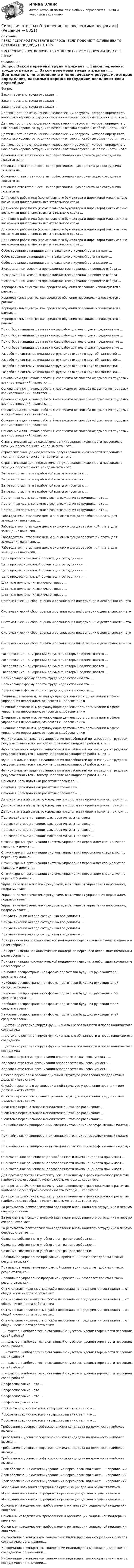      
          Описание
          ПЕРЕД ПОКУПКОЙ ПРОВЕРЬТЕ ВОПРОСЫ! ЕСЛИ ПОДОЙДУТ ХОТЯБЫ ДВА ТО ОСТАЛЬНЫЕ ПОДОЙДУТ НА 100%ИМЕЕТСЯ БОЛЬШОЕ КОЛИЧИСТВО ОТВЕТОВ ПО ВСЕМ ВОПРОСАМ ПИСАТЬ В ЛИЧКУ 
          Оглавление
          Вопрос Закон перемены труда отражает … Закон перемены труда отражает … Закон перемены труда отражает … Деятельность по отношению к человеческим ресурсам, которая определяет, насколько хорошо сотрудники исполняют свои служебные обязанности, – это … Деятельность по отношению к человеческим ресурсам, которая определяет, насколько хорошо сотрудники исполняют свои служебные обязанности, – это … Деятельность по отношению к человеческим ресурсам, которая определяет, насколько хорошо сотрудники исполняют свои служебные обязанности, – это … Деятельность по отношению к человеческим ресурсам, которая определяет, насколько хорошо сотрудники исполняют свои служебные обязанности, – это … Основная ответственность за профессиональную ориентацию сотрудника ложится на … Основная ответственность за профессиональную ориентацию сотрудника ложится на … Основная ответственность за профессиональную ориентацию сотрудника ложится на … Основная ответственность за профессиональную ориентацию сотрудника ложится на … Для нового работника (кроме главного бухгалтера и директора) максимально возможная длительность испытательного срока … Для нового работника (кроме главного бухгалтера и директора) максимально возможная длительность испытательного срока … Для нового работника (кроме главного бухгалтера и директора) максимально возможная длительность испытательного срока … Для нового работника (кроме главного бухгалтера и директора) максимально возможная длительность испытательного срока … Для нового работника (кроме главного бухгалтера и директора) максимально возможная длительность испытательного срока … Собеседование с кандидатом на вакансию в крупной организации … Собеседование с кандидатом на вакансию в крупной организации … Собеседование с кандидатом на вакансию в крупной организации … В современных условиях прохождение тестирования в процессе отбора … В современных условиях прохождение тестирования в процессе отбора … В современных условиях прохождение тестирования в процессе отбора … Корпоративные центры как средство обучения персонала используются в рамках … Корпоративные центры как средство обучения персонала используются в рамках … Корпоративные центры как средство обучения персонала используются в рамках … Корпоративные центры как средство обучения персонала используются в рамках … При отборе кандидатов на вакансию работодатель отдаст предпочтение … При отборе кандидатов на вакансию работодатель отдаст предпочтение … При отборе кандидатов на вакансию работодатель отдаст предпочтение … При отборе кандидатов на вакансию работодатель отдаст предпочтение … Разработка систем мотивации сотрудников входит в круг обязанностей … Разработка систем мотивации сотрудников входит в круг обязанностей … Разработка систем мотивации сотрудников входит в круг обязанностей … Разработка систем мотивации сотрудников входит в круг обязанностей … Основанием для начала работы (независимо от способа оформления трудовых взаимоотношений) являются … Основанием для начала работы (независимо от способа оформления трудовых взаимоотношений) являются … Основанием для начала работы (независимо от способа оформления трудовых взаимоотношений) являются … Основанием для начала работы (независимо от способа оформления трудовых взаимоотношений) являются … Основанием для начала работы (независимо от способа оформления трудовых взаимоотношений) являются … Основанием для начала работы (независимо от способа оформления трудовых взаимоотношений) являются … Стратегическая цель подсистемы регулирования численности персонала с позиции персонального менеджмента – это … Стратегическая цель подсистемы регулирования численности персонала с позиции персонального менеджмента – это … Стратегическая цель подсистемы регулирования численности персонала с позиции персонального менеджмента – это … Затраты по выплате заработной платы относятся к … Затраты по выплате заработной платы относятся к … Затраты по выплате заработной платы относятся к … Затраты по выплате заработной платы относятся к … Постоянная часть денежного вознаграждения сотрудника – это … Постоянная часть денежного вознаграждения сотрудника – это … Постоянная часть денежного вознаграждения сотрудника – это … Работодатели, ставящие целью экономию фонда заработной платы для замещения вакансии, … Работодатели, ставящие целью экономию фонда заработной платы для замещения вакансии, … Работодатели, ставящие целью экономию фонда заработной платы для замещения вакансии, … Работодатели, ставящие целью экономию фонда заработной платы для замещения вакансии, … Цель профессиональной ориентации сотрудника – … Цель профессиональной ориентации сотрудника – … Цель профессиональной ориентации сотрудника – … Цель профессиональной ориентации сотрудника – … Штатные полномочия включают право … Штатные полномочия включают право … Штатные полномочия включают право … Систематический сбор, оценка и организация информации о деятельности – это … Систематический сбор, оценка и организация информации о деятельности – это … Систематический сбор, оценка и организация информации о деятельности – это … Систематический сбор, оценка и организация информации о деятельности – это … Систематический сбор, оценка и организация информации о деятельности – это … Распоряжение – внутренний документ, который подписывается … Распоряжение – внутренний документ, который подписывается … Распоряжение – внутренний документ, который подписывается … Распоряжение – внутренний документ, который подписывается … Премиальную форму оплаты труда надо использовать … Премиальную форму оплаты труда надо использовать … Премиальную форму оплаты труда надо использовать … Внешние регламенты, регулирующие деятельность организации в сфере управления персоналом, относятся к…обеспечению Внешние регламенты, регулирующие деятельность организации в сфере управления персоналом, относятся к…обеспечению Внешние регламенты, регулирующие деятельность организации в сфере управления персоналом, относятся к…обеспечению Внешние регламенты, регулирующие деятельность организации в сфере управления персоналом, относятся к…обеспечению Функциональная задача планирования потребностей организации в трудовых ресурсах относится к такому направлению кадровой работы, как … Функциональная задача планирования потребностей организации в трудовых ресурсах относится к такому направлению кадровой работы, как … Функциональная задача планирования потребностей организации в трудовых ресурсах относится к такому направлению кадровой работы, как … Функциональная задача планирования потребностей организации в трудовых ресурсах относится к такому направлению кадровой работы, как … Основная цель политики развития персонала – … Основная цель политики развития персонала – … Основная цель политики развития персонала – … Демократический стиль руководства предполагает ориентацию на принцип … Демократический стиль руководства предполагает ориентацию на принцип … Демократический стиль руководства предполагает ориентацию на принцип … Под воздействием внешних факторов мотивы человека … Под воздействием внешних факторов мотивы человека … Под воздействием внешних факторов мотивы человека … Под воздействием внешних факторов мотивы человека … С точки зрения организации системы управления персоналом специалист по персоналу должен … С точки зрения организации системы управления персоналом специалист по персоналу должен … С точки зрения организации системы управления персоналом специалист по персоналу должен … С точки зрения организации системы управления персоналом специалист по персоналу должен … Управление человеческими ресурсами, в отличие от управления персоналом, подразумевает … Управление человеческими ресурсами, в отличие от управления персоналом, подразумевает … Управление человеческими ресурсами, в отличие от управления персоналом, подразумевает … При увеличении оклада сотрудника все доплаты … При увеличении оклада сотрудника все доплаты … При увеличении оклада сотрудника все доплаты … При увеличении оклада сотрудника все доплаты … При организации психологической поддержки персонала небольшим компаниям целесообразно ... При организации психологической поддержки персонала небольшим компаниям целесообразно ... При организации психологической поддержки персонала небольшим компаниям целесообразно ... Наиболее распространенная форма подготовки будущих руководителей среднего звена – … Наиболее распространенная форма подготовки будущих руководителей среднего звена – … Наиболее распространенная форма подготовки будущих руководителей среднего звена – … Наиболее распространенная форма подготовки будущих руководителей среднего звена – … Наиболее распространенная форма подготовки будущих руководителей среднего звена – … … детально регламентирует функциональные обязанности и права нанимаемого сотрудника … детально регламентирует функциональные обязанности и права нанимаемого сотрудника … детально регламентирует функциональные обязанности и права нанимаемого сотрудника Кадровая стратегия организации определяется как совокупность … Кадровая стратегия организации определяется как совокупность … Кадровая стратегия организации определяется как совокупность … Служба персонала в организационной структуре управления предприятием должна иметь статус … Служба персонала в организационной структуре управления предприятием должна иметь статус … Служба персонала в организационной структуре управления предприятием должна иметь статус … В системе персонального менеджмента штатное расписание … В системе персонального менеджмента штатное расписание … В системе персонального менеджмента штатное расписание … При найме квалифицированных специалистов наименее эффективный подход – … При найме квалифицированных специалистов наименее эффективный подход – … При найме квалифицированных специалистов наименее эффективный подход – … Окончательное решение о целесообразности найма кандидата принимает … Окончательное решение о целесообразности найма кандидата принимает … Окончательное решение о целесообразности найма кандидата принимает … Для противодействия конфликту, уже вошедшему в фазу кризисного развития, наиболее целесообразно использовать методы … характера Для противодействия конфликту, уже вошедшему в фазу кризисного развития, наиболее целесообразно использовать методы … характера Для противодействия конфликту, уже вошедшему в фазу кризисного развития, наиболее целесообразно использовать методы … характера За результаты психологической адаптации вновь нанятого сотрудника в первую очередь отвечает … За результаты психологической адаптации вновь нанятого сотрудника в первую очередь отвечает … За результаты психологической адаптации вновь нанятого сотрудника в первую очередь отвечает … Создание собственного учебного центра целесообразно … Создание собственного учебного центра целесообразно … Создание собственного учебного центра целесообразно … Правильное управление программой ориентации позволяет добиться таких результатов, как … Правильное управление программой ориентации позволяет добиться таких результатов, как … Правильное управление программой ориентации позволяет добиться таких результатов, как … Оптимальная численность службы персонала на предприятии составляет … от общей численности работающих Оптимальная численность службы персонала на предприятии составляет … от общей численности работающих Оптимальная численность службы персонала на предприятии составляет … от общей численности работающих Оптимальная численность службы персонала на предприятии составляет … от общей численности работающих … – фактор, наиболее тесно связанный с чувством удовлетворенности персонала своей работой … – фактор, наиболее тесно связанный с чувством удовлетворенности персонала своей работой … – фактор, наиболее тесно связанный с чувством удовлетворенности персонала своей работой … – фактор, наиболее тесно связанный с чувством удовлетворенности персонала своей работой … – фактор, наиболее тесно связанный с чувством удовлетворенности персонала своей работой Профессиограмма – это … Профессиограмма – это … Профессиограмма – это … Профессиограмма – это … Проблема средних постов в иерархии связана с тем, что … Проблема средних постов в иерархии связана с тем, что … Проблема средних постов в иерархии связана с тем, что … Требования к уровню профессионализма кандидата на должность наиболее высоки … Требования к уровню профессионализма кандидата на должность наиболее высоки … Требования к уровню профессионализма кандидата на должность наиболее высоки … Требования к уровню профессионализма кандидата на должность наиболее высоки … Блок обеспечения системы управления персоналом включает … направлений Блок обеспечения системы управления персоналом включает … направлений Блок обеспечения системы управления персоналом включает … направлений Моральная мотивация сотрудников организации должна осуществляться … Моральная мотивация сотрудников организации должна осуществляться … Моральная мотивация сотрудников организации должна осуществляться … Основным методическим требованием к организации социальной поддержки является … Основным методическим требованием к организации социальной поддержки является … Основным методическим требованием к организации социальной поддержки является … Информация о конкретном содержании индивидуальных социальных пакетов сотрудников организации… Информация о конкретном содержании индивидуальных социальных пакетов сотрудников организации… Информация о конкретном содержании индивидуальных социальных пакетов сотрудников организации… 
            
            
            Синергия ответы (Управление финансовыми рисками)Синергия ответы (Управление человеческими ресурсами)Синергия ответы (Управление человеческими ресурсами в HoReCa)Синергия ответы (Управление энергетическим бизнесом)Синергия ответы (Управленческий учет (1)Синергия ответы (Управленческий учет (2)Синергия ответы (Управленческий учет (3)Синергия ответы (управление проектами)Синергия ответы (Управление проектами (1)Синергия ответы (Управление рисками _ Риск-менеджмент)Синергия ответы (Управление стрессами (1)Синергия ответы (Управление стрессами (2)Синергия ответы (Управление строительными проектами)Синергия ответы (Управление техносферной безопасностью)