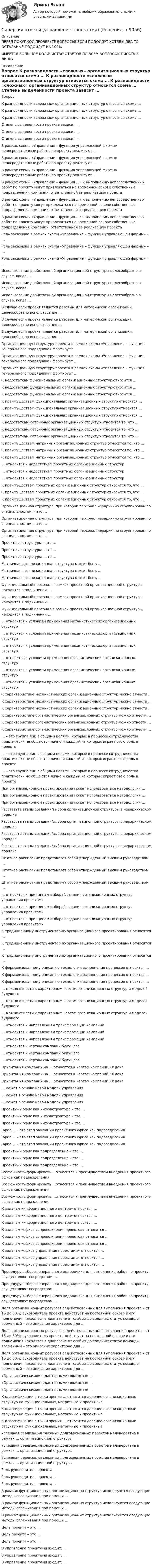      
          Описание
          ПЕРЕД ПОКУПКОЙ ПРОВЕРЬТЕ ВОПРОСЫ! ЕСЛИ ПОДОЙДУТ ХОТЯБЫ ДВА ТО ОСТАЛЬНЫЕ ПОДОЙДУТ НА 100%ИМЕЕТСЯ БОЛЬШОЕ КОЛИЧИСТВО ОТВЕТОВ ПО ВСЕМ ВОПРОСАМ ПИСАТЬ В ЛИЧКУ 
          Оглавление
          Вопрос К разновидности «сложных» организационных структур относится схема … К разновидности «сложных» организационных структур относится схема … К разновидности «сложных» организационных структур относится схема … Степень выделенности проекта зависит … Степень выделенности проекта зависит … Степень выделенности проекта зависит … В рамках схемы «Управление – функция управляющей фирмы» непосредственные работы по проекту реализуют … В рамках схемы «Управление – функция управляющей фирмы» непосредственные работы по проекту реализуют … В рамках схемы «Управление – функция управляющей фирмы» непосредственные работы по проекту реализуют … В рамках схемы «Управление – функция …» к выполнению непосредственных работ по проекту могут привлекаться на временной основе собственные подразделения компании, ответственной за реализацию проекта В рамках схемы «Управление – функция …» к выполнению непосредственных работ по проекту могут привлекаться на временной основе собственные подразделения компании, ответственной за реализацию проекта В рамках схемы «Управление – функция …» к выполнению непосредственных работ по проекту могут привлекаться на временной основе собственные подразделения компании, ответственной за реализацию проекта Роль заказчика в рамках схемы «Управление – функция управляющей фирмы» – … Роль заказчика в рамках схемы «Управление – функция управляющей фирмы» – … Роль заказчика в рамках схемы «Управление – функция управляющей фирмы» – … Использование двойственной организационной структуры целесообразно в случае, когда … Использование двойственной организационной структуры целесообразно в случае, когда … Использование двойственной организационной структуры целесообразно в случае, когда … В случае если проект является разовым для материнской организации, целесообразно использование … В случае если проект является разовым для материнской организации, целесообразно использование … В случае если проект является разовым для материнской организации, целесообразно использование … Организационную структуру проекта в рамках схемы «Управление – функция генерального подрядчика» формирует … Организационную структуру проекта в рамках схемы «Управление – функция генерального подрядчика» формирует … Организационную структуру проекта в рамках схемы «Управление – функция генерального подрядчика» формирует … К недостаткам функциональных организационных структур относится … К недостаткам функциональных организационных структур относится … К недостаткам функциональных организационных структур относится … К преимуществам функциональных организационных структур относится … К преимуществам функциональных организационных структур относится … К преимуществам функциональных организационных структур относится … К недостаткам матричных организационных структур относится то, что … К недостаткам матричных организационных структур относится то, что … К недостаткам матричных организационных структур относится то, что … К преимуществам матричных организационных структур относится то, что … К преимуществам матричных организационных структур относится то, что … К преимуществам матричных организационных структур относится то, что … … относится к недостаткам проектных организационных структур … относится к недостаткам проектных организационных структур … относится к недостаткам проектных организационных структур К преимуществам проектных организационных структур относится то, что … К преимуществам проектных организационных структур относится то, что … К преимуществам проектных организационных структур относится то, что … Организационная структура, при которой персонал иерархично сгруппирован по специальностям, – это … Организационная структура, при которой персонал иерархично сгруппирован по специальностям, – это … Организационная структура, при которой персонал иерархично сгруппирован по специальностям, – это … Проектные структуры – это … Проектные структуры – это … Проектные структуры – это … Матричная организационная структура может быть … Матричная организационная структура может быть … Матричная организационная структура может быть … Функциональный персонал в рамках проектной организационной структуры находится в подчинении … Функциональный персонал в рамках проектной организационной структуры находится в подчинении … Функциональный персонал в рамках проектной организационной структуры находится в подчинении … … относится к условиям применения механистических организационных структур … относится к условиям применения механистических организационных структур … относится к условиям применения механистических организационных структур … относится к условиям применения органистических организационных структур … относится к условиям применения органистических организационных структур … относится к условиям применения органистических организационных структур К характеристике механистических организационных структур можно отнести … К характеристике механистических организационных структур можно отнести … К характеристике механистических организационных структур можно отнести … К характеристике органистических организационных структур можно отнести … К характеристике органистических организационных структур можно отнести … К характеристике органистических организационных структур можно отнести … … – это группа лиц с общими целями, которые в процессе сотрудничества практически не общаются лично и каждый из которых играет свою роль в проекте … – это группа лиц с общими целями, которые в процессе сотрудничества практически не общаются лично и каждый из которых играет свою роль в проекте … – это группа лиц с общими целями, которые в процессе сотрудничества практически не общаются лично и каждый из которых играет свою роль в проекте При организационном проектировании может использоваться методология … При организационном проектировании может использоваться методология … При организационном проектировании может использоваться методология … Расставьте этапы создания/выбора организационной структуры в иерархическом порядке Расставьте этапы создания/выбора организационной структуры в иерархическом порядке Расставьте этапы создания/выбора организационной структуры в иерархическом порядке Расставьте этапы создания/выбора организационной структуры в иерархическом порядке Штатное расписание представляет собой утвержденный высшим руководством … Штатное расписание представляет собой утвержденный высшим руководством … Штатное расписание представляет собой утвержденный высшим руководством … … относится к принципам выбора/создания организационных структур управления проектами … относится к принципам выбора/создания организационных структур управления проектами … относится к принципам выбора/создания организационных структур управления проектами К традиционному инструментарию организационного проектирования относятся … К традиционному инструментарию организационного проектирования относятся … К традиционному инструментарию организационного проектирования относятся … К формализованному описанию технологии выполнения процессов относится … К формализованному описанию технологии выполнения процессов относится … К формализованному описанию технологии выполнения процессов относится … … можно отнести к характерным чертам организационных структур и моделей будущего … можно отнести к характерным чертам организационных структур и моделей будущего … можно отнести к характерным чертам организационных структур и моделей будущего … относится к направлениям трансформации компаний … относится к направлениям трансформации компаний … относится к направлениям трансформации компаний … относится к чертам компаний будущего … относится к чертам компаний будущего … относится к чертам компаний будущего Ориентация компаний на … относится к чертам компаний XX века Ориентация компаний на … относится к чертам компаний XX века Ориентация компаний на … относится к чертам компаний XX века … лежат в основе новой модели управления … лежат в основе новой модели управления … лежат в основе новой модели управления Проектный офис как инфраструктура – это … Проектный офис как инфраструктура – это … Проектный офис как инфраструктура – это … Офис … – это этап эволюции проектного офиса как подразделения Офис … – это этап эволюции проектного офиса как подразделения Офис … – это этап эволюции проектного офиса как подразделения Проектный офис как подразделение – это … Проектный офис как подразделение – это … Проектный офис как подразделение – это … Возможность формировать …относится к преимуществам внедрения проектного офиса как подразделения Возможность формировать …относится к преимуществам внедрения проектного офиса как подразделения Возможность формировать …относится к преимуществам внедрения проектного офиса как подразделения К задачам «информационного центра» относится … К задачам «информационного центра» относится … К задачам «информационного центра» относится … К задачам «офиса сопровождения проектов» относится … К задачам «офиса сопровождения проектов» относится … К задачам «офиса сопровождения проектов» относится … К задачам «офиса управления проектами» относится … К задачам «офиса управления проектами» относится … К задачам «офиса управления проектами» относится … Процедуру выбора генерального подрядчика для выполнения работ по проекту, осуществляют посредством … Процедуру выбора генерального подрядчика для выполнения работ по проекту, осуществляют посредством … Процедуру выбора генерального подрядчика для выполнения работ по проекту, осуществляют посредством … Доля организационных ресурсов задействованных для выполнения проекта – от 15 до 60%; руководитель проекта действует на постоянной основе и его полномочия находятся в диапазоне от слабых до средних; статус команды временный – это описание характерно для … Доля организационных ресурсов задействованных для выполнения проекта – от 15 до 60%; руководитель проекта действует на постоянной основе и его полномочия находятся в диапазоне от слабых до средних; статус команды временный – это описание характерно для … Доля организационных ресурсов задействованных для выполнения проекта – от 15 до 60%; руководитель проекта действует на постоянной основе и его полномочия находятся в диапазоне от слабых до средних; статус команды временный – это описание характерно для … «Органистическими» (адаптивными) являются: … «Органистическими» (адаптивными) являются: … «Органистическими» (адаптивными) являются: … К классификации с точки зрения … относится деление организационных структур на функциональные, матричные и проектные К классификации с точки зрения … относится деление организационных структур на функциональные, матричные и проектные К классификации с точки зрения … относится деление организационных структур на функциональные, матричные и проектные Успешная реализация сложных долговременных проектов маловероятна в рамках … организационной структуры Успешная реализация сложных долговременных проектов маловероятна в рамках … организационной структуры Успешная реализация сложных долговременных проектов маловероятна в рамках … организационной структуры Роль руководителя проекта … Роль руководителя проекта … Роль руководителя проекта … В рамках функциональных организационных структур используются следующие методы сглаживания при помощи … В рамках функциональных организационных структур используются следующие методы сглаживания при помощи … В рамках функциональных организационных структур используются следующие методы сглаживания при помощи … Цель проекта – это … Цель проекта – это … Цель проекта – это … В управление проектами входит: … В управление проектами входит: … В управление проектами входит: … 
            
            
            Синергия ответы (Управление продажами в гостиничном и ресторанном бизнесе)Синергия ответы (управление проектами)Синергия ответы (Управление проектами (1)Синергия ответы (Управление рисками _ Риск-менеджмент)Синергия ответы (Управление стрессами (1)Синергия ответы (Управление стрессами (2)Синергия ответы (Управление строительными проектами)Синергия ответы (Управление личной карьерой (1)Синергия ответы (Управление личной карьерой (2)Синергия ответы (Управление личной карьерой (3)Синергия ответы (Управление личной карьерой (4)Синергия ответы (Управление продажами (1)Синергия ответы (Управление продажами (2)Синергия ответы (Управление продажами (3)
