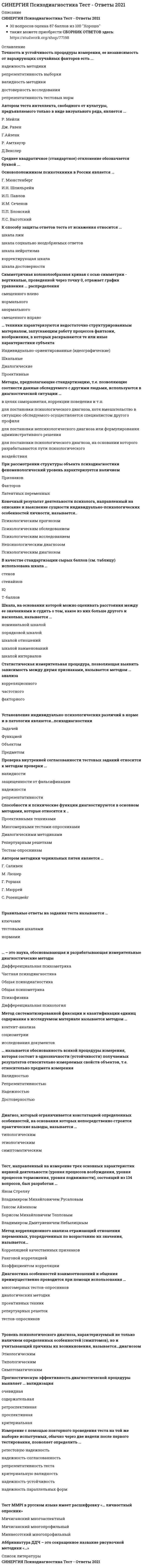      
          Описание
          ответы на 41 вопрос, которые встречаются в тесте по данному предметувопросы собраны из нескольких попыток, результаты 83...90 баллов из 100для удобства вопросы расположены в алфавитном порядке, так же можно воспользоваться поиском (Ctrl+F)__________Нашли дешевле? Напишите в личные сообщения ( ) — сделаю скидку! 
          Оглавление
          В психологии выделяют три стороны общения: …Выделяют направленность …Для борьбы со стрессом рекомендуется …Если в общение с другими мы оперируем определенными заповедями, запретами, нормами, правилами, то мы находимся в позиции …За восприятие партнерами друг друга при разговоре, понимании другого человека, формировании того или иного образа отвечает … сторона общенияЗона общения, предназначенная для самых близких, вызывающих доверие людей, с которыми можно легко перейти к телесному контакту, называется …Зона общения, предназначенная для людей, с которыми приятно находиться рядом, называется …Изменение групповой активности в зависимости от различных стимулов – от оптимальной к «всплеску» активности, за тем к ее спаду и возвращение к оптимальному уровню, называют эффектом …К организационным факторам стресса относят …Комплексные технологии подготовки, принятия и реализации управленческого решения, в основе которых лежит анализ отдельно взятой управленческой ситуации, составляют метод …Методом принятия коллективного решения является метод …Наиболее эффективным стилем руководства можно считать …Направленность – это …Напряжение, мобилизующее, активизирующее организм для борьбы с источником негативных эмоций, – это …Неверно, что к манипулятивному уровню общения относится такой признак, как …Общение как процесс обмена информацией называется …Основной задачей этапа подготовки аналитических материалов по результатам ситуационного анализа является …Повышенная аккуратность, тяга к порядку, скрупулезность и пунктуальность – все это характеризует … типПотеря подсознательных надежд как стадия потери интереса к труду …Предметом и объектом изучения психофизиологии является …Протекание физиологических процессов … связано с эмоциональным состоянием человекаПротиворечивое воздействие на личность в группе может оказывать эффект …«Профессиональному выгоранию» в большей мере подвержены …Процесс памяти, отвечающий за ввод информации в память, называется …Процесс управления человеком собственными психологическими и физиологическими состояниями, а также поступками называется …Репрезентативная система (модальность) человека, предполагающая восприятие через оттенки речи и интонации партнера, называется …Репрезентативная система (модальность) человека, предполагающая восприятие через тактильные, температурные, двигательные, обонятельные, вкусовые ощущения, называется …Репрезентативная система (модальность) человека, предполагающая восприятие через форму, цвет, размеры предметов, движения тела, мимику и имидж партнера, называется …Решения, алгоритмы реализации которых предусматривают различные варианты действий в зависимости от возникающих условий, называются … решениями… решения – решения, при которых эффективность расходования ресурсов на единицу полученного эффекта резко возрастает, т.е. эффект носит явно выраженный непропорционально возрастающий характерСотрудники, которые работают тщательно, ответственно, продумывают детали, педантичны, относятся по типу мышления к …Стили руководства бывают трех основных видов: …Стиль управленческого решения, особенно уместный в периоды относительной неопределенности, – …Субъектом управленческого решения может (могут) быть …Существуют 4 группы симптомов стресса: …Темперамент выражается …Умение видеть ситуацию с различных точек зрения …Факторы, обуславливающие степень предрасположенности к стрессу, являются …Черта, присущая прежде всего сангвинику, – …Черты, присущие прежде всего холерику, – …Чрезмерное напряжение, понижающее возможности организма адекватно реагировать на требования внешней среды, – это … 
            
            
            СИНЕРГИЯ Психология в управлении персоналом [41 вопрос с ответами на тест 2021][Синергия] Психология детей младшего школьного возраста.Тест Синергия 2021г (93 балла)СИНЕРГИЯ Психология продаж (97/100)[Синергия] Психология развития.Тест Синергия 2021г (83 балла)СИНЕРГИЯ Психология социальной работы (87/100)СИНЕРГИЯ. Психология труда, инженерная психология и эргономика (80 баллов + все ответы на тест)СИНЕРГИЯ Психология труда, инженерная психология и эргономика (85/100) Ответы на тестСИНЕРГИЯ. Проектирование и открытие предприятий гостиничного и ресторанного бизнеса (83/100 баллов, ответы на тест)СИНЕРГИЯ Проектный анализ (97/100)СИНЕРГИЯ. Проектный менеджмент (93 балла + все ответы на тест)СИНЕРГИЯ ПРОЕКТНЫЙ МЕНЕДЖМЕНТ.ОТВЕТЫ 📝2021 (БАЗА ТЕСТОВ)[Синергия] Производственный менеджмент.Тест Синергия 2021г ( на 93 балла)СИНЕРГИЯ Профессиональная этика в психолого-педагогической деятельностиСИНЕРГИЯ Профессиональная этика / Профессиональная этика психолога (96/100)