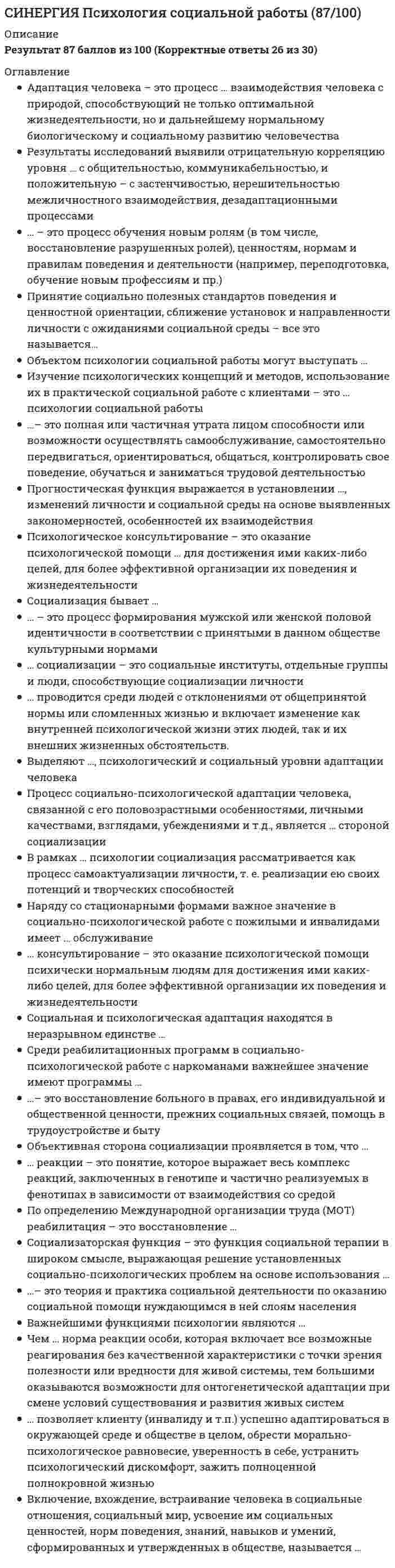     
          Описание
          Все вопросы с 3-х попыток и ответы к ним. Полная база вопросов. 24 вопроса с ответами.Сдано на 80 баллов из 100. Оценка Хорошо. Год формирования базы ответов и сдачи - 2021.Верные ответы выделены зеленым цветом.После покупки, вы получите файл с ответами на вопросы которые указаны ниже: 
          Оглавление
          1. Согласно целевой классификации Е.А. Климова, профессия «…» относится к классу гностических … бармендизайнердегустатор винарестораторсомельешвейцар2. Систематические исследования психологии труда стали проводить в … 20-х годах XIX века20-х годах XX веканачале XIX векасередине XIX века3. Качество профессиональной пригодности (по Е.А. Климову), учитывающее общие способности, физическое развитие, особенности соматического и психического здоровья, – это … дееспособностьпрофессиональная подготовленностьотношение к трудуспециальные способности4. Можно утверждать, что … социализация – одна из сторон профессионализациипрофессиональное пространство надличностнопрофессионализация личности первична по отношению к её социализацииличностное пространство шире профессионального5. Высший уровень профессиональной пригодности – это … дееспособностьспособностисоответствиепризвание6. «Flow-эффект» в наибольшей степени проявляется в профессии … парикмахерахудожникабанковского служащегоартиста7. Тип профессий (по Е.А. Климову), который воспринимает мир через призму изучения, упорядоченности, формализации, –… человек-человекчеловек-природачеловек-техникачеловек-знакчеловек – художественный образ8. Установите специфику профессиональной деформации у представителей разных профессий: Тип ответа: Сопоставление A. Аккуратность, пунктуальность педантичностьB. Защитный юмор, напускная грубоватость, эмоциональная сдержанностьC. Надменность, внешний блеск, остроумиеD. Авторитарность, назидательность, категоричностьE. БухгалтерF. ВрачG. ЮристH. Педагог9. Установите соответствие между периодизациями жизненного пути и фазами профессионального становления (по Е.А. Климову): Тип ответа: Сопоставление A. ОптацияB. АдаптацияC. Фаза интерналаD. МастерствоE. Фаза авторитетаF. Период выбора профессии в учебном заведенииG. Вхождение в профессию и привыкание к нейH. Приобретение профессионального опытаI. Квалифицированное выполнение профессиональной деятельностиJ. Достижение высокой квалификации10. Становление психологии труда в России связывают с именем … Бехтерева В.Н.Климова Е.А.Павлова И.П.Сеченова И.М.11. Неверно, что … можно отнести к нормативным кризисам профессионального становления Отвеченный ранее вопрос. Вы можете изменить ваш ответ. выход на пенсиюпоступление в университетповышение квалификациипереквалификацию12. … можно причислить к нормативным кризисам профессионального становления Вынужденное увольнениеСмену жительстваПовышение квалификацииПерерыв в работе13. Тип профессий (по Е.А. Климову), который воспринимает и связывает мир и человека в нём с точки зрения биотических и абиотических свойств и явлений, –… человек-человекчеловек-природачеловек-техникачеловек-знакчеловек – художественный образ14. Установите соответствие между этапами профессиональной зрелости и психологическими границами возраста (по Дж. Сьюперу): Тип ответа: Сопоставление A. Развитие интересов, способностей (до 14 лет)B. Профессиональное образование (25-44 года)C. Апробация своих сил (14-25 лет)D. Создание устойчивого профессионального положения (45-64 года)E. РостF. УтверждениеG. ИсследованиеH. Поддерживание15. Наступление кризиса профессионального роста возможно в возрасте ... 16-17 лет23-25 лет30-33 года40-42 года16. Диагностическая процедура, которая при отборе персонала обладает наименьшей прогностической валидностью, – … ассесмент центры (оценочные)личностные тестырекомендательные письмаселекционное интервью связанное с работойструктурированное интервьютесты когнитивных способностей17. «Flow-эффекты» проявляются у людей с … высокой внешней и низкой внутренней мотивациейвысокой внутренней и внешней мотивациейоптимальной мотивациейнизкой мотивацией и высокой активностью18. В профессиональной классификации Дж. Холланда тип личности, ориентированный на общепринятые нормы и традиции, называется … реалистическимконвенциональнымсоциальнымпредпринимательским19. … относится к профессионализации Усвоение социальных норм, ценностей и правил поведенияСтановление Я-концепцииВыбор профессииСамоактуализация20. Установите соответствие между закономерностями профессионального поведения и типами акцентуации: Тип ответа: Сопоставление A. Им привлекательна работа, связанная с риском и сложными условиямиB. Они допускают ошибки в выборе профессии; вероятность частой смены работы на первых этапахC. Они не склонны ставить профессиональные цели и менять деятельностьD. Они склонны к выбору профессий с ярко выраженной публичностью (сфера обслуживания, актёры, секретари)E. ГипертимыF. ЦиклотимыG. ИстероидыH. Психастеники               21. Внутренняя мотивация … у мужчин повышается при похвалезависит от материального вознагражденияпроявляется ярче у женщинповышается в ситуации критики и угрозы22. Установите соответствие между мотивационной сферой профессиональной деятельности и её функцией: A. ПобуждающаяB. РегулирующаяC. НаправляющаяD. Определяет характер цели и профессиональной деятельностиE. Определяет ценностные ориентации, мотивы профессиональной деятельностиF. Активизирует профессиональную деятельность человека23. … тип профессиональной среды (в модели Дж. Холланда) наименее совместим с художественным типом личности СоциальныйХудожественныйКонвенциональныйРеалистическийПредпринимательскийИнтеллектуальный24. Кризис социально-профессиональной самоактуализации наступает в возрасте … 16-17 лет23-25 лет30-33 года40-42 года 
            
            
            СИНЕРГИЯ. Психология труда, инженерная психология и эргономика (80 баллов + все ответы на тест)СИНЕРГИЯ Психология труда, инженерная психология и эргономика (85/100) Ответы на тестСИНЕРГИЯ Психология труда, инженерная психология. Ответы 📝2021 тестыСИНЕРГИЯ Психология управления (90/100)СИНЕРГИЯ Психолого-педагогическая диагностика (93/100)СИНЕРГИЯ Разработка интерактивных приложений для WEB-сайта [50 вопросов с ответами на тест 2021]СИНЕРГИЯ Разработка посадочных страниц Landing Pages 2021г.Ответы на тест (МОИ) МФПУСИНЕРГИЯ Профессиональная этика в психолого-педагогической деятельностиСИНЕРГИЯ Профессиональная этика / Профессиональная этика психолога (96/100)СИНЕРГИЯ Психодиагностика Тест - Ответы 2021СИНЕРГИЯ Психология в управлении персоналом [41 вопрос с ответами на тест 2021][Синергия] Психология детей младшего школьного возраста.Тест Синергия 2021г (93 балла)СИНЕРГИЯ Психология продаж (97/100)[Синергия] Психология развития.Тест Синергия 2021г (83 балла)