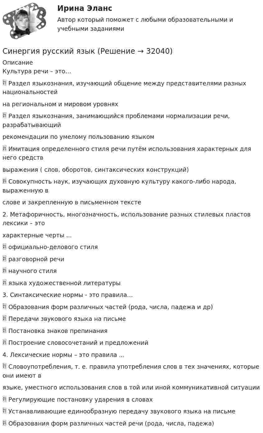      
          Описание
          Культура речи – это… Раздел языкознания, изучающий общение между представителями разных национальностейна региональном и мировом уровнях Раздел языкознания, занимающийся проблемами нормализации речи, разрабатывающийрекомендации по умелому пользованию языком Имитация определенного стиля речи путём использования характерных для него средстввыражения ( слов, оборотов, синтаксических конструкций)  Совокупность наук, изучающих духовную культуру какого-либо народа, выраженную вслове и закрепленную в письменном тексте2. Метафоричность, многозначность, использование разных стилевых пластов лексики – этохарактерные черты ... официально-делового стиля разговорной речи научного стиля языка художественной литературы3. Синтаксические нормы - это правила… Образования форм различных частей (рода, числа, падежа и др) Передачи звукового языка на письме Постановка знаков препинания Построение словосочетаний и предложений4. Лексические нормы – это правила ... Словоупотребления, т. е. правила употребления слов в тех значениях, которые они имеют вязыке, уместного использования слов в той или иной коммуникативной ситуации Регулирующие постановку ударения в словах Устанавливающие единообразную передачу звукового языка на письме Образования форм различных частей речи (рода, числа, падежа)  
            
            
            [Синергия] Психолого-педагогическая диагностика.Тест Синергия 2022г (100 баллов)Синергия русский язык[Синергия]Русский язык и культура речи.Итоговый тест Синергия/МТИ 2023г[Синергия]Русский язык и культура речи.Компетентностный тест Синергия/МТИ 2023г[Синергия] Русский язык и культура речи.Тест Синергия 2022г (100 баллов)[Синергия]Русский язык и культура речи.Тест Синергия/МТИ 2023г [Синергия]Русский язык.Итоговый тест Синергия/МТИ 2023г[Синергия]Промышленное и гражданское строительство.Итоговый тест Синергия/МТИ 2023г[Синергия] Профессиональная этика в психолого-педагогической деятельности (ТЕСТ ОТВЕТЫ) Университет Синергия[Синергия]Профессиональная этика в психолого-педагогической деятельности.Тест Синергия/МТИ 2023г.СИНЕРГИЯ Психодиагностика Ответы ко всем тестам Экзамен ОТЛИЧНО Свежие Ответы 2023 год[Синергия] Психологическая служба в детском саду (ТЕСТ ОТВЕТЫ) Университет Синергия[Синергия] Психология детей младшего школьного возраста (ТЕСТ ОТВЕТЫ) Университет Синергия[Синергия] Психология личности.Тест Синергия/МТИ 2023г 