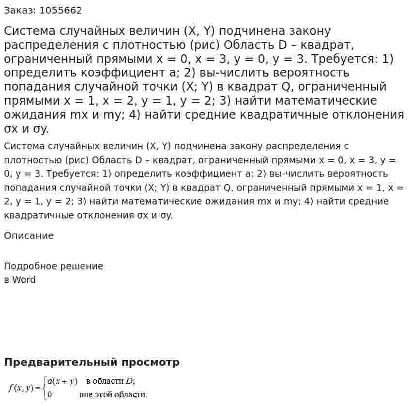 Система случайных величин (X, Y) подчинена закону распределения с плотностью (рис) 	Область D – квадрат, ограниченный прямыми х = 0, х = 3, у = 0, у = 3. 	Требуется: 	1) определить коэффициент а; 	2) вы-числить вероятность попадания случайной точки (X; Y) в квадрат Q, ограниченный прямыми х = 1, х = 2, у = 1, у = 2; 	3) найти математические ожидания mx и my; 	4) найти средние квадратичные отклонения σx и σy.  