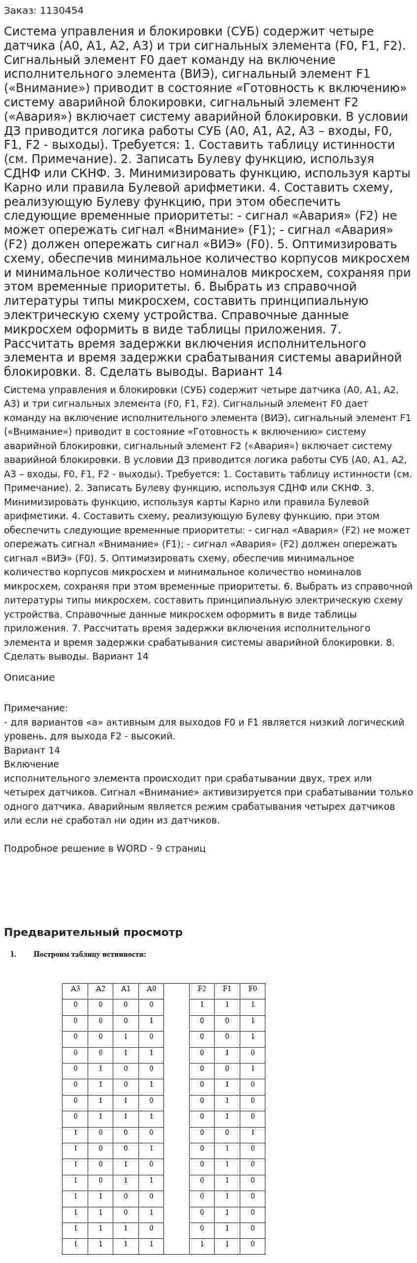 Система управления и блокировки (СУБ) содержит четыре датчика (А0, А1, А2, А3) и три  сигнальных элемента (F0, F1, F2). Сигнальный элемент F0 дает команду на включение исполнительного элемента (ВИЭ), сигнальный элемент F1 («Внимание») приводит в состояние «Готовность к включению» систему аварийной блокировки, сигнальный элемент F2 («Авария») включает систему аварийной блокировки. 	В условии ДЗ приводится логика работы СУБ (А0, А1, А2, А3 – входы, F0, F1, F2 - выходы). 	Требуется: 1.	Составить таблицу истинности (см. Примечание). 2.	Записать Булеву функцию, используя СДНФ или СКНФ. 3.	Минимизировать функцию, используя карты Карно или правила Булевой арифметики. 4.	Составить схему, реализующую Булеву функцию, при этом обеспечить следующие временные приоритеты: - сигнал «Авария» (F2) не может опережать сигнал «Внимание» (F1); - сигнал «Авария» (F2) должен опережать сигнал «ВИЭ» (F0). 5.	Оптимизировать схему, обеспечив минимальное количество корпусов микросхем и минимальное количество номиналов микросхем, сохраняя при этом временные приоритеты. 6.	Выбрать из справочной литературы типы микросхем, составить принципиальную электрическую схему устройства. Справочные данные микросхем оформить в виде таблицы приложения. 7.	Рассчитать время задержки включения исполнительного элемента и время задержки срабатывания системы аварийной блокировки. 8.	Сделать выводы. Вариант 14 