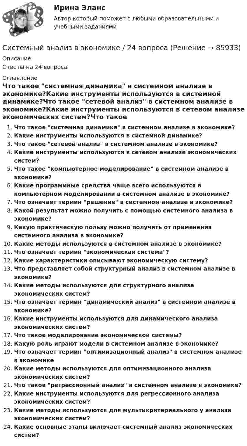      
            Описание
            Ответы на 24 вопроса 
            Оглавление
            Что такое системная динамика в системном анализе в экономике?Какие инструменты используются в системной динамике?Что такое сетевой анализ в системном анализе в экономике?Какие инструменты используются в сетевом анализе экономических систем?Что такое компьютерное моделирование в системном анализе в экономике?Какие программные средства чаще всего используются в компьютерном моделировании в системном анализе в экономике?Что означает термин решение в системном анализе в экономике?Какой результат можно получить с помощью системного анализа в экономике?Какую практическую пользу можно получить от применения системного анализа в экономике?Какие методы используются в системном анализе в экономике?Что означает термин экономическая система?Какие характеристики описывают экономическую систему?Что представляет собой структурный анализ в системном анализе в экономике?Какие методы используются для структурного анализа экономических систем?Что означает термин динамический анализ в системном анализе в экономике?Какие инструменты используются для динамического анализа экономических систем?Что такое моделирование экономической системы?Какую роль играют модели в системном анализе в экономике?Что означает термин оптимизационный анализ в системном анализе в экономикеКакие методы используются для оптимизационного анализа экономических систем?Что такое регрессионный анализ в системном анализе в экономике?Какие инструменты используются для регрессионного анализа экономических систем?Какие методы используются для мультикритериального у анализа экономических систем?Какие основные этапы включает системный анализ экономических систем?  
            
            
            Системные основы менеджмента предприятияСистемный анализ в экономике / 24 вопросаСистемный анализ в экономике, 39 вопросов, сборник ответов (ответы на тест Синергия / МТИ / МОИ / МосАП)Системный анализ в экономике 3 семестр 97б. Синергия, МосАП, МОИ, МТИ.Системный анализ в экономике 3 семестр СинергияСистемный анализ в экономике. Синергия. Ответы на итоговый + компетентностный тесты. На отлично!Системный анализ в экономике. Синергия. ✅ Ответы на ИТОГОВЫЙ ТЕСТ. На отлично!Системное качество личности спортсмена, характеризующееся его сознательным отношением к требованиям социальной необходимости, гражданского долга, социальных норм и ценностей – это … Системное мышление. Синергия. Ответы на ИТОГОВЫЙ ТЕСТ. На отлично!«Системное мышление». Тест для сдачи в МФПУ «Синергия». Системное мышление (тест с ответами Синергия/МОИ/ МТИ /МОСАП)Системное программное обеспечение выполняет такие функции, как …Системность бытияСистемность в бизнесе (по Е. Фролову) - это ...