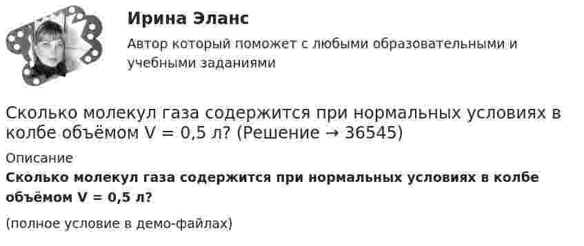     
          Описание
          Сколько молекул газа содержится при нормальных условиях в колбе объёмом V = 0,5 л?(полное условие в демо-файлах)  
            
            
            Сколько молекул газа содержится в баллоне ёмкостью V = 30 л при температуре T = 300 К и давлении p = 5·106 Па?Сколько молекул газа содержится при нормальных условиях в колбе объёмом V = 0,5 л?Сколько молекул идеального газа содержится в баллоне ёмкостью 2·10-2 м3 при температуре 20 °C и давлении 5,065·106 Па?Сколько молекул кислорода находится в сосуде объёмом 33,8 м3 при температуре 27 °C и давлении 1,2 МПа? Найти суммарную энергию теплового движения всех молекул газа.Сколько молекул содержится в 0,6 кг окиси азота (NO) (молярная масса окиси азота 3·10-2 кг/моль)?Сколько молекул содержится в 1 г углекислого газа CO2?Сколько молекул содержится в 2 л кислорода, находящегося при температуре 17 °C и давлении 2,026·105 Па?Сколько молекул N азота содержится в баллоне ёмкостью V = 6 л? Плотность азота в баллоне r = 1,5 кг/м3.Сколько молекул N кислорода содержится в баллоне ёмкостью V = 3 л при температуре t = 20 °C и давлении p = 203 кПа?Сколько молекул будет находиться в 1 см3 сосуда при температуре 10 0С, если сосуд откачан до разрежения, при котором давление в нём равно 1,33·10-9 Па?Сколько молекул водорода находится в объёме V = 5 л при нормальных условиях?Сколько молекул водорода находится в сосуде вместимостью 2 л, если средняя квадратичная скорость движения молекул 500 м/с, а давление на стенки сосуда 103 Па?Сколько молекул воздуха находится в комнате размерами 15x5x4м3 при температуре 13 oC и давлении 100 кПа? Универсальная газовая постоянная 8,31Дж/(моль*К), число Авогадро 6*10^23 моль-1.Сколько молекул газа находится в сосуде ёмкостью 1,5 л при нормальных условиях?