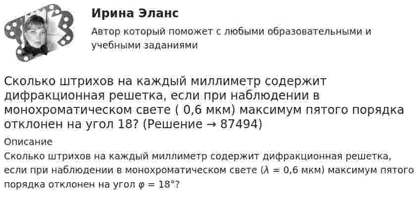      
            Описание
            Сколько штрихов на каждый миллиметр содержит дифракционная решетка, если при наблюдении в монохроматическом свете (λ = 0,6 мкм) максимум пятого порядка отклонен на угол φ = 18°?    
            
            
            Сколько штрихов на 1 мм содержит дифракционная решетка, если при наблюдении в свете (0,6 мкм) максимум пятого порядка наблюдается под углом 13 град? Как изменится угол, если период решетки уменьшится в 2 раза? Сделайте чертеж к задаче.Сколько штрихов на каждый миллиметр содержит дифракционная решетка, если при наблюдении в монохроматическом свете ( 0,6 мкм) максимум пятого порядка отклонен на угол 18? Сколько экземпляров трудовых договоров заполняется в организации?Сколько электромагнитных колебаний (высокой частоты) длиной волны λ = 375 м происходит в течение одного периода звука с частотой v = 500 Гц, произносимого перед микрофоном передающей станции?Сколько электронов помещается на каждом из двух одинаковых маленьких шариков, находящихся на расстоянии 3 см друг от друга в воздухе, если они отталкиваются один от другого с силой 10-19 Н?Скоропортящиеся и громоздкие товары (большие транспортные расходы) и товары высокой технологической сложности, которые нуждаются в послепродажном обслуживании, выгоднее распределять по … каналамСкорости двух тел, движущихся вдоль оси x, изменяются согласно уравнениям  u1 = A1 + B1t + C1t2 и u2 = A2 + B2t + C2t2,  где A1 = 2 м/с, B1 = 5 м/с2, A2 = 10 м/с,Сколько существует целых чисел от 1 до 1 000 000, которые не являются ни полным квадратом, ни полным кубом, ни четвёртой степенью?Сколько тепла выделится в медной проволоке сопротивлением 10 Ом при прохождении через неё в течение 2 минут тока, изменяющегося по закону  I = 5t?Сколько теплоты выделится, если азот массой 1 г, взятый при температуре 273 К под давлением 1 атм, изотермически сжать до давления 10 атм?Сколько теплоты пройдёт через площадь S = 1 м2 поверхности песка за время t = 1 ч, если температура на его поверхности t1 = 20 °C, а на глубине h = 0,5 м t2 = 10 °C?  (48,3 кДж)Сколько теплоты пройдёт через площадь поверхности 1 м2 песка за время 1 ч, если температура на его поверхности 20 ºC, а на глубине 0,5 м 10 ºC?Сколько теплоты пройдёт через площадь поверхности S = 1 м2 песка за время t = 1 ч, если температура на его поверхности t1 = 20 °C, а на глубине Dx = 0,5 м – t2 = 10 °C?Сколько типов подходов построения карьеры наиболее часто встречается в реальной жизни?