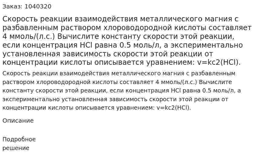 Скорость реакции взаимодействия металлического магния с разбавленным раствором хлороводородной кислоты составляет 4 ммоль/(л.с.) Вычислите константу скорости этой реакции, если концентрация HCl равна 0.5 моль/л, а экспериментально установленная зависимость скорости этой реакции от концентрации кислоты описывается уравнением: v=kc2(HCl). 