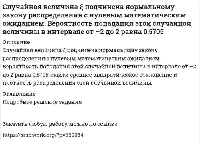      
          Описание
          Случайное отклонение размера детали от номинала ξ при изготовлении ее на данном станке имеет нулевое математическое ожидание и σ = 5 мм. Запишите формулу для плотности распределения ξ, и постройте ее график. Сколько необходимо изготовить деталей, чтобы с вероятностью не менее 0,9 среди них была бы хотя бы одна годная, если для годной детали допустимо отклонение от номинала не более, чем на 2 мм?Задача выполнена правильно, в печатном виде, все подробно расписано.  
            
            
            Случайное отклонение размера детали от номинала ξ при изготовлении ее на данном станке имеет нулевое математическое ожидание и σ = 5 мм. Случайные величины  и η независимы, причем  имеет нормальное распределение с параметрами а = 2 и , η – равномерное распределение на отрезке [0, 4]. Найти: М( + 2η2  1), D(2  4η – 5), М (32 – 0,5).С мачты брошено тело с начальной скоростью v_0=30 м/с под углом α=45° к горизонту. Найти радиус траеСмесь двух газов имеет температуру t = 100 °C, давление p = 5 бар. Газы и исходные данные для расчета приведены в таблице. Определить массовые (g1, g2) и объемные (r1, r2) доли компонентов; мольную массу (m), газовую постоянную (R) Смесь двух газов имеет температуру t = 100 °C, давление p = 5 бар. Газы и исходные данные для расчета приведены в таблице. Определить массовые (g1, g2) и объемные (r1, r2) доли компонентов; мольную массу (), газовую постоянную (R) Смешан одноатомный газ, количество вещества которого 1 = 2 моль, с трехатомным газом, количество веСмешаны вода и этиловый спирт в массовом соотношении 2:1. При какой температуре будет кристаллизоваться этот раствор?Сколько четырехзначных чисел, в которых нет 0, 1 и 2, а все цифры различны?. Скорость распространения волны по струне с закрепленными концами равна 2 м/с. Расстояние между узлами стоячих волн 0,03 м. Какова частота колебаний струны?Скорость реакции 2NO + Cl2 = 2NOCl в трех опытах имела следующие значенияСкорость реакции второго порядка A + B → D равна 2,7⋅10⁻⁷ моль/л⋅с при концентрациях веществ A и B, соответственно, 3⋅10⁻³ моль/л и 2,0 моль/л. Рассчитайте константу скорости.Скорость света в стоячей воде u=c/n, где c − скорость света в вакууме; n − показатель преломления воды. Найти скорость света в воде, движущейся равномерно относительно источника света со скоростью v.Слово «практичный» должно быть употреблено в предложении: Он был человеком практическим: во всём соблюдал собственный интерес и всегда заботился о своих удобствах. Во всех своих поступках он руководствовался практическими целями.Случайная величина X задана функцией распределения F(х). Найти: плотность распределения f (х), математическое ожидание, дисперсию, среднеквадратическое отклонение, вероятность . Построить графики функций f(х), F(х).