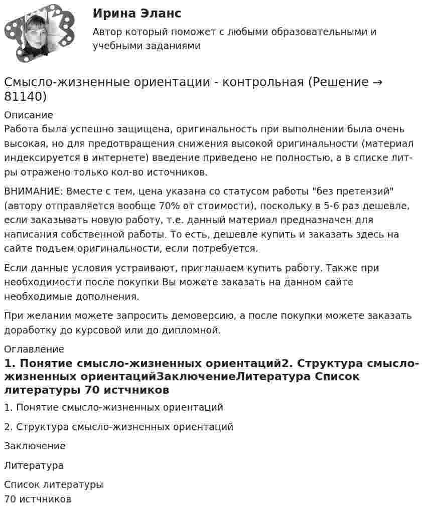      
            Описание
            Работа была успешно защищена, оригинальность при выполнении была очень высокая, но для предотвращения снижения высокой оригинальности (материал индексируется в интернете) введение приведено не полностью, а в списке лит-ры отражено только кол-во источников. ВНИМАНИЕ: Вместе с тем, цена указана со статусом работы без претензий (автору отправляется вообще 70% от стоимости), поскольку в 5-6 раз дешевле, если заказывать новую работу, т.е. данный материал предназначен для написания собственной работы. То есть, дешевле купить и заказать здесь на сайте подъем оригинальности, если потребуется.Если данные условия устраивают, приглашаем купить работу. Также при необходимости после покупки Вы можете заказать на данном сайте необходимые дополнения.При желании можете запросить демоверсию, а после покупки можете заказать доработку до курсовой или до дипломной. 
            Оглавление
            1. Понятие смысло-жизненных ориентаций2. Структура смысло-жизненных ориентацийЗаключениеЛитература 
            Список литературы
            70 истчников 
            
            
            Смысл и цель Петровских реформСмысло-жизненные ориентации - контрольнаяСмысл построенной конструкции языка программирования определяется его …Смысл стратегии установления цен на продуктовую линию состоит в том, чтобы … ввести дополнительные переменные при расчете ценыСмысл философии в познании вечных и абсолютных истин видел …Смысл философии в поиске истины видел …С наклонной плоскости высотой h=1,5 м скатывается сплошной цилиндрС … может быть расторгнут трудовой договор за совершение им виновных действий при непосредственном обслуживании денежных или товарных ценностей, если эти действия дают основание для утраты доверия к нему со стороны работодателяСможет ли насос откачивать бензин плотностью 753 кг/м3 из закрытого подземного резервуара, если поверхность жидкости находится ниже оси насоса на 2 м и абсолютное давление на всасывающем патрубке насоса не может быть меньше 53 кПа?Смолы, которые после завершения процесса синтеза и превращения в твердую стеклообразную массу способны под действием нагрева размягчаться, переходя в вязко-текучее состояние, а при охлаждении вновь возвращаться к твердому состоянию, называютсяСм. условие задачи 165. В п. 1 принять 1=, 2=-2. В п. 2 принять =20 нКл/м2 и точку расположить справа от плоскостей.См. условие задачи 165. В п. 1 принять 1=-, 2=2. В п. 2 принять =40 нКл/м2 и точку расположить между плоскостями.См. условие задачи 168. В п. 1 принять _1 = , _2 = -2. В п. 2 принять 60 нКл/м2 , r = 3R.См. условие задачи 168. В п. 1 принять _1 = -, _2 = 4. В п. 2 принять 30 нКл/м2, r = 4R.