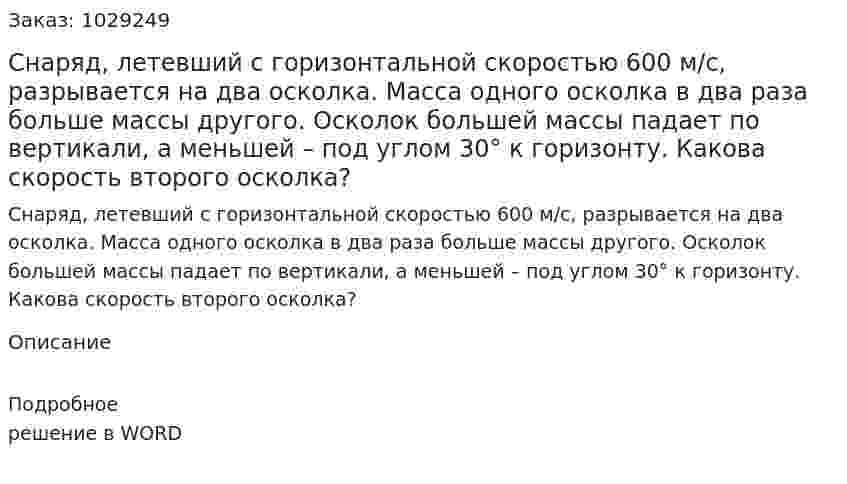 Снаряд, летевший с горизонтальной скоростью 600 м/с, разрывается на два осколка. Масса одного осколка в два раза больше массы другого. Осколок большей массы падает по вертикали, а меньшей – под углом 30° к горизонту. Какова скорость второго осколка? 