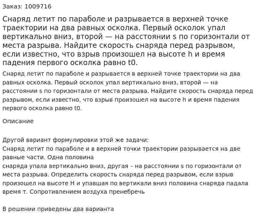 Снаряд летит по параболе и разрывается в верхней точке траектории на два равных осколка. Первый осколок упал вертикально вниз, второй — на расстоянии s по горизонтали от места разрыва. Найдите скорость снаряда перед разрывом, если известно, что взрыв произошел на высоте h и время падения первого осколка равно t0. 