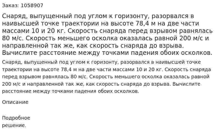 Снаряд, выпущенный под углом к горизонту, разорвался в наивысшей точке траектории на высоте 78,4 м на две части массами 10 и 20 кг. Скорость снаряда перед взрывом равнялась 80 м/с. Скорость меньшего осколка оказалась равной 200 м/с и направленной так же, как скорость снаряда до взрыва. Вычислите расстояние между точками падения обоих осколков. 