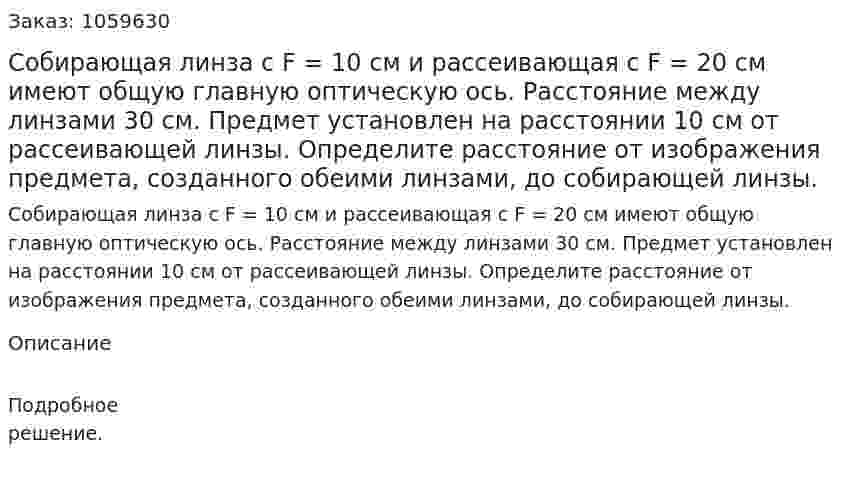 Собирающая линза с F = 10 см и рассеивающая с F = 20 см имеют общую главную оптическую ось. Расстояние между линзами 30 см. Предмет установлен на расстоянии 10 см от рассеивающей линзы. Определите расстояние от изображения предмета, созданного обеими линзами, до собирающей линзы. 