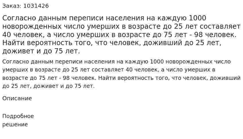 Согласно данным переписи населения на каждую 1000 новорожденных число умерших в возрасте до 25 лет составляет 40 человек, а число умерших в возрасте до 75 лет - 98 человек. Найти вероятность того, что человек, доживший до 25 лет, доживет и до 75 лет. 
