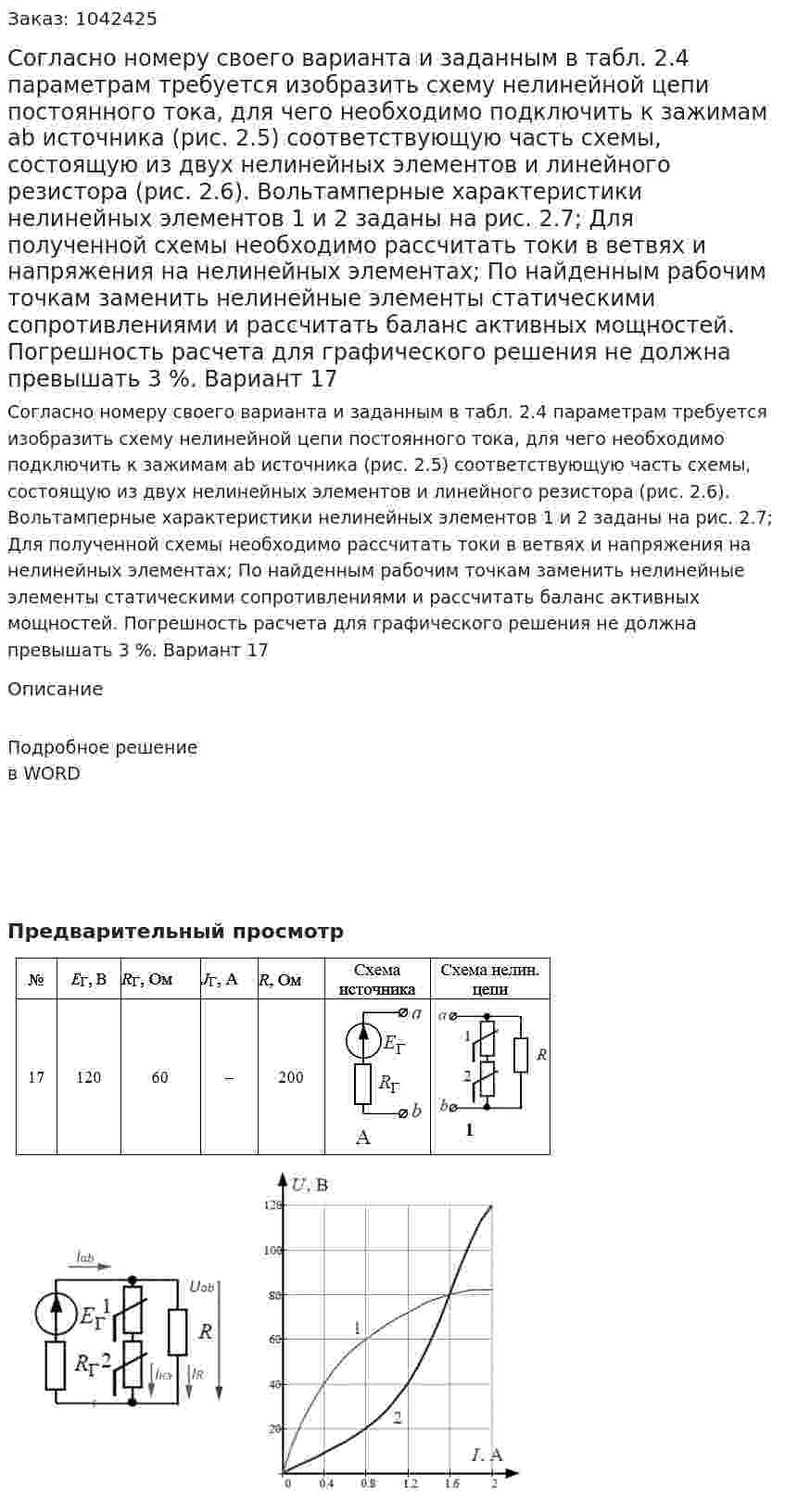 Согласно номеру своего варианта и заданным в табл. 2.4 параметрам требуется изобразить схему нелинейной цепи постоянного тока, для чего необходимо подключить к зажимам аb источника (рис. 2.5) соответствующую часть схемы, состоящую из двух нелинейных элементов и линейного резистора (рис. 2.6). Вольтамперные характеристики нелинейных элементов 1 и 2 заданы на рис. 2.7; Для полученной схемы необходимо рассчитать токи в ветвях и напряжения на нелинейных элементах;  По найденным рабочим точкам заменить нелинейные элементы статическими сопротивлениями и рассчитать баланс активных мощностей. Погрешность расчета для графического решения не должна превышать 3 %. Вариант 17 