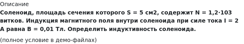       
            Описание
             Соленоид, площадь сечения которого S = 5 см2, содержит N = 1,2·103 витков. Индукция магнитного поля внутри соленоида при силе тока I = 2 А равна B = 0,01 Тл. Определить индуктивность соленоида.(полное условие в демо-файлах)   