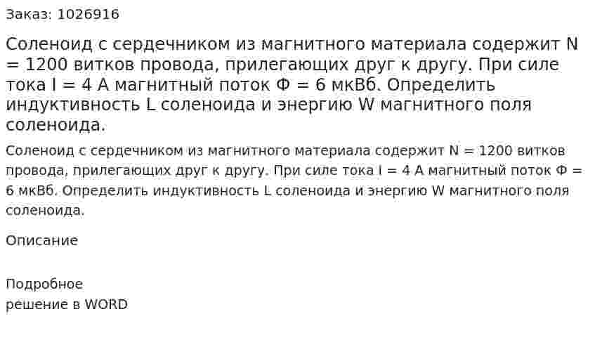 Соленоид с сердечником из магнитного материала содержит N = 1200 витков провода, прилегающих друг к другу. При силе тока I = 4 A магнитный поток Ф = 6 мкВб. Определить индуктивность L соленоида и энергию W магнитного поля соленоида. 