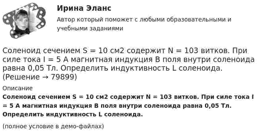     
            Описание
            Соленоид сечением S = 10 см2 содержит N = 103 витков. При силе тока I = 5 А магнитная индукция B поля внутри соленоида равна 0,05 Тл. Определить индуктивность L соленоида.(полное условие в демо-файлах)   
            
            
            Соленоид сечением S = 10 см2 содержит N = 1000 витков. Индукция магнитного поля внутри соленоида при силе тока I = 5 А равна B = 0,1 Тл. Определить индуктивность L соленоида.Соленоид сечением S = 10 см2 содержит N = 103 витков. При силе тока I = 5 А магнитная индукция B поля внутри соленоида равна 0,05 Тл. Определить индуктивность L соленоида.Соленоид сечением S = 10 см2 содержит N = 103 витков. При силе тока I = 5 А магнитная индукция В поля внутри соленоида равна 0,05 Тл. Определить индуктивность L соленоида.	Соленоид с индуктивностью L = 0,1 Гн и сопротивлением R = 0,02 Ом замыкается на источник с ЭДС ε0 = 2 В, внутреннее сопротивление которого ничтожно мало. Какое количество электричества пройдёт через соленоид за первые пять секундСоленоид содержит 1000 витков. При силе тока I = 10 А магнитный поток Ф = 80 мкВб. Определить индуктивность L соленоида.Соленоид содержит 1200 витков площадью 5 см2. Определить индуктивность соленоида, если при токе силой 2 А индукция магнитного поля в соленоиде равна 0,01 ТлСоленоид содержит 6848 витков. Сила тока в его обмотке равна 4 А, магнитный поток через поперечное сечение соленоида равен 612 мкВб. Вычислить энергию магнитного поля соленоида.Соленоид длиной l = 0,5 м содержит N = 1000 витков. Определите магнитную индукцию поля внутри соленоида, если сопротивление его обмотки R = 120 Ом, а напряжение на его концах U = 60 В.Соленоид длиной l = 50 см и площадью поперечного сечения S = 2 см2 имеет индуктивность L = 0,2 мкГн. При каком токе объёмная плотность энергии магнитного поля внутри соленоида равна w = 1 мДж/м3.Соленоид имеет длину l = 0,6 и сечение S = 10 см2. Чему равен магнитный поток Ф, созданный в соленоиде, если при некоторой силе тока, протекающей по обмотке, энергия магнитного поля соленоида W = 10 Дж. Соленоид имеет плотную трёхслойную намотку из провода диаметром 0,1 мм. По обмотке течёт ток силой 0,1 А. Определить напряжённость и индукцию магнитного поля в центре соленоида.Соленоид индуктивностью L содержит N витков. Определить магнитный поток Ф, если сила тока I, протекающего по обмотке, равна 12 А.  L = 9 мГн, N = 650.Соленоид, площадь сечения которого равна 5 см2, содержит 1200 витков. Индукция магнитного поля внутри соленоида при токе силой 2 А равна 0,01 Тл. Определить индуктивность L соленоида.Соленоид, по которому течёт ток силой I = 0,4 А, имеет N = 100 витков. Найти длину l соленоида, если индукция В = 1,26 мТл.