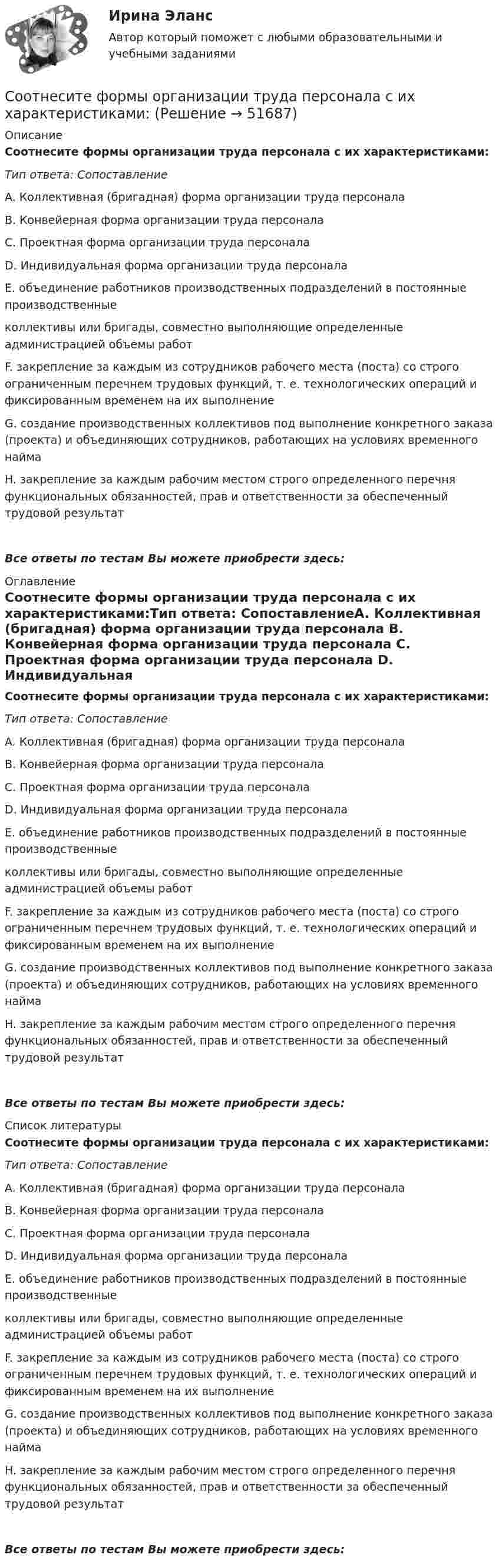      
            Описание
            Соотнесите формы организации труда персонала с их характеристиками:Тип ответа: СопоставлениеA. Коллективная (бригадная) форма организации труда персонала B. Конвейерная форма организации труда персонала C. Проектная форма организации труда персонала D. Индивидуальная форма организации труда персонала E. объединение работников производственных подразделений в постоянные производственные коллективы или бригады, совместно выполняющие определенные администрацией объемы работF. закрепление за каждым из сотрудников рабочего места (поста) со строго ограниченным перечнем трудовых функций, т. е. технологических операций и фиксированным временем на их выполнение G. создание производственных коллективов под выполнение конкретного заказа (проекта) и объединяющих сотрудников, работающих на условиях временного найма H. закрепление за каждым рабочим местом строго определенного перечня функциональных обязанностей, прав и ответственности за обеспеченный трудовой результатВсе ответы по тестам Вы можете приобрести здесь:  
            Оглавление
            Соотнесите формы организации труда персонала с их характеристиками:Тип ответа: СопоставлениеA. Коллективная (бригадная) форма организации труда персонала B. Конвейерная форма организации труда персонала C. Проектная форма организации труда персонала D. Индивидуальная форма организации труда персонала E. объединение работников производственных подразделений в постоянные производственные коллективы или бригады, совместно выполняющие определенные администрацией объемы работF. закрепление за каждым из сотрудников рабочего места (поста) со строго ограниченным перечнем трудовых функций, т. е. технологических операций и фиксированным временем на их выполнение G. создание производственных коллективов под выполнение конкретного заказа (проекта) и объединяющих сотрудников, работающих на условиях временного найма H. закрепление за каждым рабочим местом строго определенного перечня функциональных обязанностей, прав и ответственности за обеспеченный трудовой результатВсе ответы по тестам Вы можете приобрести здесь:  
            Список литературы
            Соотнесите формы организации труда персонала с их характеристиками:Тип ответа: СопоставлениеA. Коллективная (бригадная) форма организации труда персонала B. Конвейерная форма организации труда персонала C. Проектная форма организации труда персонала D. Индивидуальная форма организации труда персонала E. объединение работников производственных подразделений в постоянные производственные коллективы или бригады, совместно выполняющие определенные администрацией объемы работF. закрепление за каждым из сотрудников рабочего места (поста) со строго ограниченным перечнем трудовых функций, т. е. технологических операций и фиксированным временем на их выполнение G. создание производственных коллективов под выполнение конкретного заказа (проекта) и объединяющих сотрудников, работающих на условиях временного найма H. закрепление за каждым рабочим местом строго определенного перечня функциональных обязанностей, прав и ответственности за обеспеченный трудовой результатВсе ответы по тестам Вы можете приобрести здесь: 
            
            
            Соотнесите формы организации труда персонала с их характеристиками:Соотнесите формы организации труда персонала с их характеристиками:Соотнесите характеристику деятельности и ее вид:Соотнесите характерные черты государственной службы с двумя ее ключевыми концепциями:Соотнесите цель планирования карьеры гражданских служащих, ее ключевую задачу и принцип реализации:Соотнесите экологическое, социальное и управленческое измерение корпоративной устойчивости с критериями.. -ответственность за качество товаров.. -качество аудита -обоснованность оплаты труда.. -соблюдение экологических законовСоотнесите элемент административной этики и пример его проявления:Соотнесите тип потребности в кадрах и его характеристику:Соотнесите тип потребности в кадрах и методику определения:Соотнесите типы и примеры этического контроля:Соотнесите типы личностных качеств руководителя с примерами:Соотнесите типы профессиональной карьеры с их определениями:Соотнесите уровни социальной мобильности и характеристики общества:Соотнесите участников процесса управления карьерой и их функции: