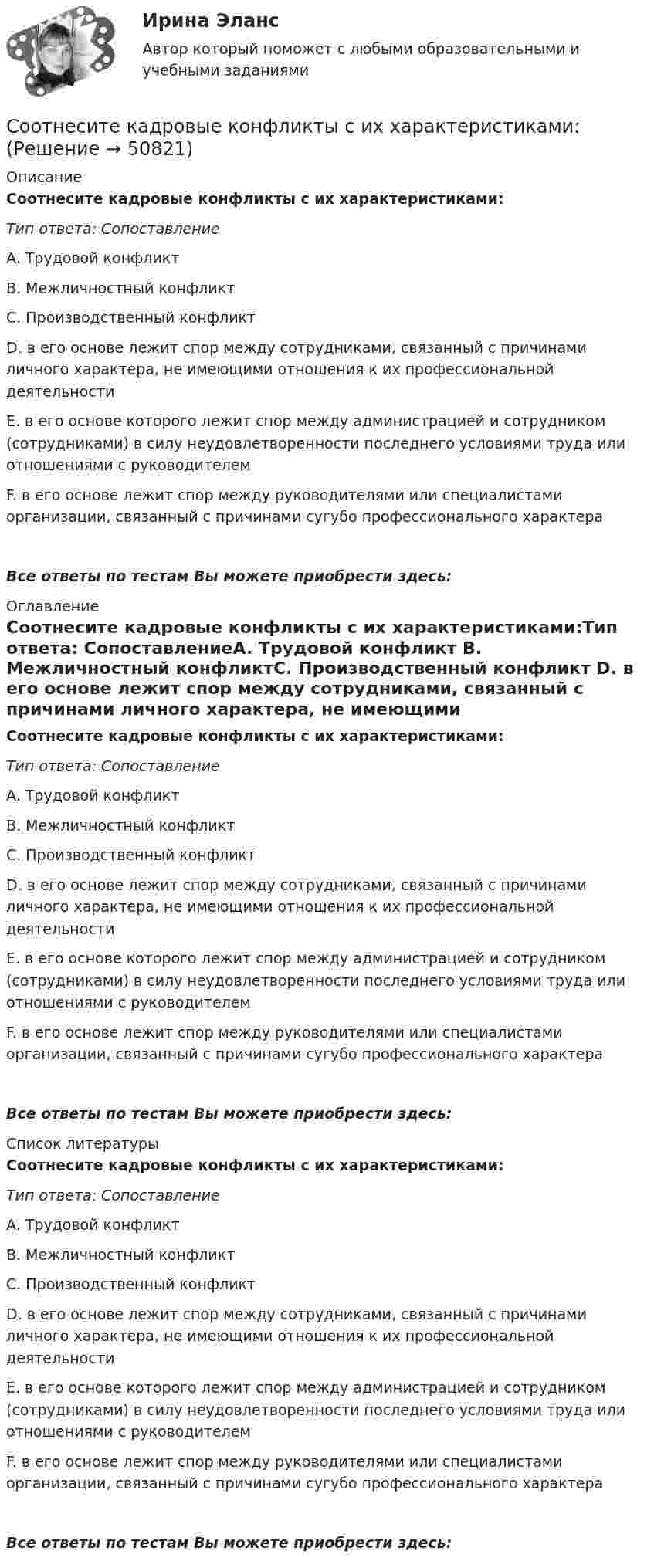      
            Описание
            Соотнесите кадровые конфликты с их характеристиками:Тип ответа: СопоставлениеA. Трудовой конфликт B. Межличностный конфликтC. Производственный конфликт D. в его основе лежит спор между сотрудниками, связанный с причинами личного характера, не имеющими отношения к их профессиональной деятельностиE. в его основе которого лежит спор между администрацией и сотрудником (сотрудниками) в силу неудовлетворенности последнего условиями труда или отношениями с руководителемF. в его основе лежит спор между руководителями или специалистами организации, связанный с причинами сугубо профессионального характераВсе ответы по тестам Вы можете приобрести здесь:  
            Оглавление
            Соотнесите кадровые конфликты с их характеристиками:Тип ответа: СопоставлениеA. Трудовой конфликт B. Межличностный конфликтC. Производственный конфликт D. в его основе лежит спор между сотрудниками, связанный с причинами личного характера, не имеющими отношения к их профессиональной деятельностиE. в его основе которого лежит спор между администрацией и сотрудником (сотрудниками) в силу неудовлетворенности последнего условиями труда или отношениями с руководителемF. в его основе лежит спор между руководителями или специалистами организации, связанный с причинами сугубо профессионального характераВсе ответы по тестам Вы можете приобрести здесь:  
            Список литературы
            Соотнесите кадровые конфликты с их характеристиками:Тип ответа: СопоставлениеA. Трудовой конфликт B. Межличностный конфликтC. Производственный конфликт D. в его основе лежит спор между сотрудниками, связанный с причинами личного характера, не имеющими отношения к их профессиональной деятельностиE. в его основе которого лежит спор между администрацией и сотрудником (сотрудниками) в силу неудовлетворенности последнего условиями труда или отношениями с руководителемF. в его основе лежит спор между руководителями или специалистами организации, связанный с причинами сугубо профессионального характераВсе ответы по тестам Вы можете приобрести здесь: 
            
            
            Соотнесите идеи натурфилософии с их представителями:Соотнесите кадровые конфликты с их характеристиками:Соотнесите кадровые риски с их описанием:Соотнесите категорию должностей и тип заключаемого служебного контракта:Соотнесите методологический подход в отношении проблемы «Север-Юг» и экспертную позицию к помощи.. -соглашаясь с несправедливостью.. -стабилизация ситуации в развитых.. -государства «богатого» Севера осознано..Соотнесите методы регулирования дисциплинарных отношений и их цели:Соотнесите модель государственной службы и доминирующие принципы построения карьеры:Соотнесите виды нарушений в предоставлении поддельных документов и их нормативное основание:Соотнесите виды расходов и поступлений и охватываемые ими статьи расходов и поступлений, учитываемые при определении сравнительного преимущества:Соотнесите вопросы кадровой политики на государственной гражданской службе и нормативные акты, которыми они регулируются:Соотнесите группы инструментов социальной поддержки персонала и типовые инструменты каждой группы:Соотнесите группы социальных льгот и их характеристики:Соотнесите действия, которые работодатели имеют права совершать при проверке со стороны Государственной инспекции труда (ГИТ) и действия, которые они совершать не вправе:Соотнесите документ и его характеристику: