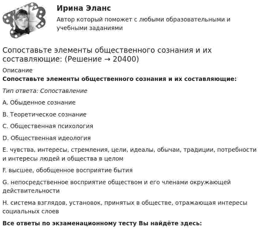     
          Описание
          Сопоставьте элементы общественного сознания и их составляющие:Тип ответа: СопоставлениеA. Обыденное сознаниеВ. Теоретическое сознаниеС. Общественная психологияD. Общественная идеологияЕ. чувства, интересы, стремления, цели, идеалы, обычаи, традиции, потребности и интересы людей и общества в целомF. высшее, обобщенное восприятие бытияG. непосредственное восприятие обществом и его членами окружающей действительностиН. система взглядов, установок, принятых в обществе, отражающая интересы социальных слоевВсе ответы по экзаменационному тесту Вы найдёте здесь:   
            
            
            Сопоставьте цели компании и проводимую ей политику -повышение эффективности работы.. -обеспечение устойчивой экологической.. -гарантия конкурентных преимуществ.. -удовлетворение потребностей..Сопоставьте элементы общественного сознания и их составляющие:Сопроводительное письмо состоит из …Сопромат задачасопромат задачисопромат задачисопромат задачиСопоставьте раздел справочно-правовой системы и конкретный примерСопоставьте режимы рабочего времени с их характеристиками:Сопоставьте статьи (пункты) Гражданского кодекса РФ и их содержание:Сопоставьте статьи Трудового кодекса РФ, посвященные дистанционной работе, и их содержание:Сопоставьте статьи Трудового кодекса РФ, посвященные дистанционной работе, и их содержание:Сопоставьте стили руководства с их характеристиками:Сопоставьте типы барьеров и способы их преодоления: Ответ: