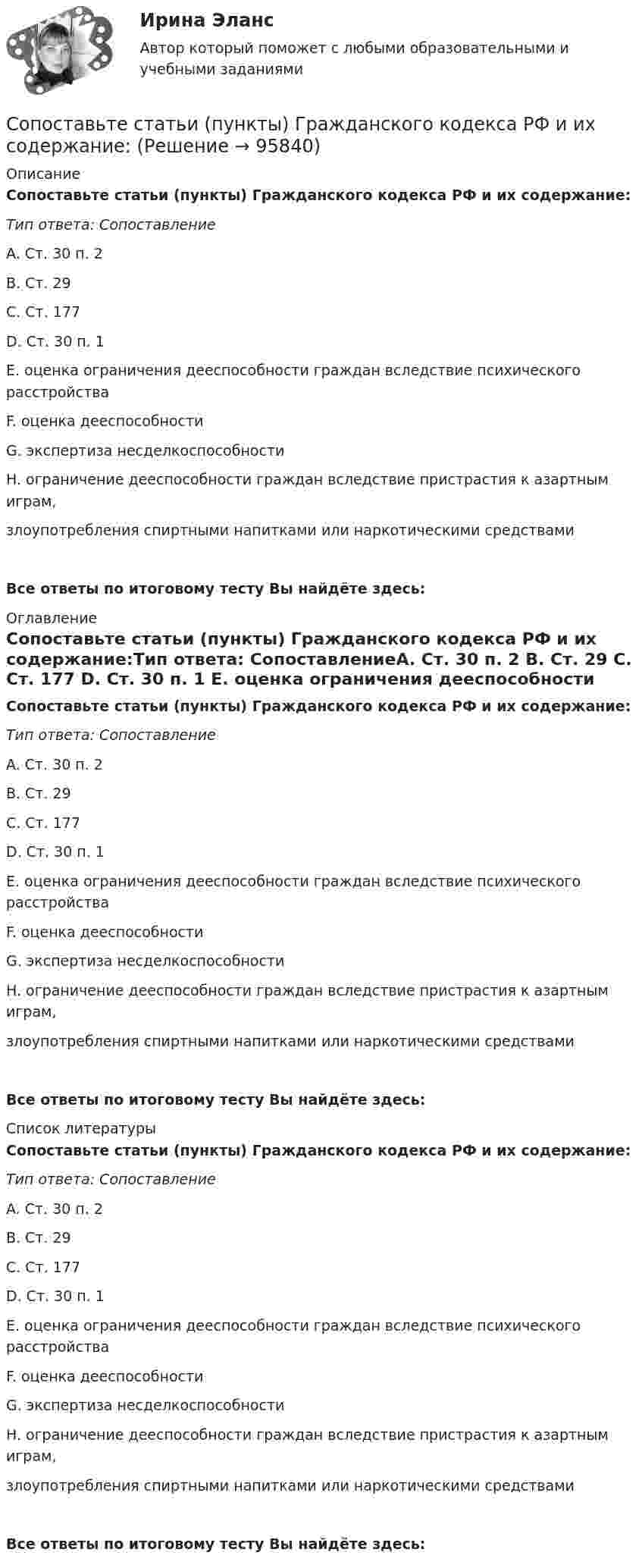      
            Описание
            Сопоставьте статьи (пункты) Гражданского кодекса РФ и их содержание:Тип ответа: СопоставлениеA. Ст. 30 п. 2 B. Ст. 29 C. Ст. 177 D. Ст. 30 п. 1 E. оценка ограничения дееспособности граждан вследствие психического расстройстваF. оценка дееспособностиG. экспертиза несделкоспособностиH. ограничение дееспособности граждан вследствие пристрастия к азартным играм, злоупотребления спиртными напитками или наркотическими средствамиВсе ответы по итоговому тесту Вы найдёте здесь:  
            Оглавление
            Сопоставьте статьи (пункты) Гражданского кодекса РФ и их содержание:Тип ответа: СопоставлениеA. Ст. 30 п. 2 B. Ст. 29 C. Ст. 177 D. Ст. 30 п. 1 E. оценка ограничения дееспособности граждан вследствие психического расстройстваF. оценка дееспособностиG. экспертиза несделкоспособностиH. ограничение дееспособности граждан вследствие пристрастия к азартным играм, злоупотребления спиртными напитками или наркотическими средствамиВсе ответы по итоговому тесту Вы найдёте здесь:  
            Список литературы
            Сопоставьте статьи (пункты) Гражданского кодекса РФ и их содержание:Тип ответа: СопоставлениеA. Ст. 30 п. 2 B. Ст. 29 C. Ст. 177 D. Ст. 30 п. 1 E. оценка ограничения дееспособности граждан вследствие психического расстройстваF. оценка дееспособностиG. экспертиза несделкоспособностиH. ограничение дееспособности граждан вследствие пристрастия к азартным играм, злоупотребления спиртными напитками или наркотическими средствамиВсе ответы по итоговому тесту Вы найдёте здесь:  
            
            
            Сопоставьте режимы рабочего времени с их характеристиками:Сопоставьте статьи (пункты) Гражданского кодекса РФ и их содержание:Сопоставьте статьи Трудового кодекса РФ, посвященные дистанционной работе, и их содержание:Сопоставьте статьи Трудового кодекса РФ, посвященные дистанционной работе, и их содержание:Сопоставьте стили руководства с их характеристиками:Сопоставьте типы барьеров и способы их преодоления: Ответ:Сопоставьте факторы воздействия с их частотой -влияние на предприятие информационн.. -воздействие на предприятие со стороны.. -влияние природно-географических.. -влияние правовых и социально-… -влияние международной обстановкиСопоставьте патогенные факторы причин речевых расстройств и периоды их воздействия:Сопоставьте подсистемы системы управления персоналом с их характеристиками:Сопоставьте подход к пониманию юриспруденции с его описанием:Сопоставьте показатели оценки эффективности коммерческой деятельности предприятий и их индикаторы -прибыль на одного работника  -оборачиваемость оборотных..  -товарооборот на 1 кв м..  -срок окупаемости капитальных…Сопоставьте правильно документы с достаточным электронным обменом и документы, требующие предоставления на бумажном носителе (или в оригинале) при взаимодействии с дистанционным работником.Сопоставьте программный продукт с группой инклюзивных интерактивных средств, к которой он относится:Сопоставьте проявления нарушений речи и их описания: